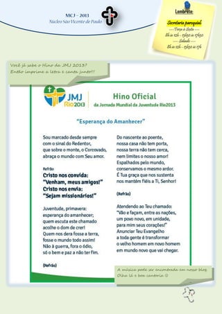 7
Lembrete:
Secretaria paroquial:
---Terça à Sexta ---
8h às 12h - 13h30 às 17h30
--- Sábado ---
8h às 12h - 13h30 às 17h
Você já sabe o Hino da JMJ 2013?
Então imprime a letra e canta junto!!!
A música pode ser encontrada em nosso blog.
Olha lá e boa cantoria 
 