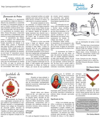 http://paroquiamodelo.blogspot.com                                                                                                                   5
                                                                                                                                                 Catequese
   Sacramento da Ordem                   erdócio ministerial confere um poder
                                         sagrado para esse serviço dos fiéis.
                                                                                   de vínculo visível supremo
                                                                                   da comunhão das Igrejas
	       A    Ordem é o sacramento        Esse serviço consiste no ensino, no       particulares (as dioceses) na
que transforma o leigo em diácono, o     culto divino e no governo pastoral.       única Igreja e garantia da sua
diácono em sacerdote e o sacerdote       	        No serviço eclesial do minis-    liberdade.
em bispo. É o sacramento graças ao       tro ordenado, é o próprio Cristo que      	        A ordenação de mul-
qual a missão confiada por Cristo a      está presente à sua Igreja enquanto       heres não é possível porque
seus Apóstolos continua sendo exer-      Cabeça de seu Corpo, Pastor de seu        o Senhor Jesus escolheu
cida na Igreja até o fim dos tempos;     rebanho, Sumo Sacerdote do sacrifí-       homens para formar o colé-
é o sacramento do ministério apos-       cio redentor, Mestre da Verdade. A        gio dos doze Apóstolos, e os
tólico. Possui três graus: o diaconato   Igreja expressa isso dizendo que o        apóstolos fizeram o mesmo
(para diáconos) o presbiterado (para     sacerdote, em virtude do sacramento       quando escolheram os co-
padres) e o episcopado (para bispos).    da Ordem, age “In persona Christi         laboradores que seriam seus
	        O sacramento da Ordem           Capitis”, ou seja, na pessoa de Cris-     sucessores na missão. O
insere a pessoa num determinado          to-Cabeça.                                colégio dos bispos, ao qual
grupo de cristãos que exercem uma        	        O bispo é o único que pode       os presbíteros estão unidos               guir as orientações da Igreja a esse
função específica em relação à do        tornar o leigo um diácono, sacer-         no sacerdócio, torna presente e atu-      respeito.
cristão leigo, graças à imposição        dote ou outro bispo. Para que isso        aliza, até o retorno de Cristo, o colé-   	       Por falar nisso, é bom lembrar
das mãos do bispo e da oração con-       aconteça e seja válido, o bispo or-       gio dos doze. A Igreja se reconhece       que na Igreja de rito latino somente o
secratória. Toda a Igreja é um povo      denante deve ter sido validamente         ligada a essa escolha do próprio Sen-     diácono pode ser casado; o bispo e
sacerdotal, pois graças ao Batismo,      ordenado, isto é, que esteja na linha     hor.                                      o padre devem ser solteiros ou, em
todos os fiéis participam do sacerdó-    da sucessão apostólica, e em comun-       	        O sacramento da Ordem é          alguns casos, viúvos. Entretanto, se
cio de Cristo. O “sacerdócio comum       hão com a Igreja toda, principalmente     concedido uma vez por todas, ou           o diácono permanente casado ficar
dos fiéis” deve ser exercido por todos   com o Sumo Pontífice (o Papa).            seja, não pode ser repetido, pois con-    viúvo, não poderá mais se casar.
os cristãos.                             	        Os padres somente podem          fere um caráter espiritual indelével,
	        O ministério conferido pelo     exercer seu ministério na dependên-       ou seja, para sempre. Assim, um pa-       Fonte: Caminho de vida - Prepara-
sacramento da Ordem consiste num         cia do bispo e em comunhão com ele.       dre que deixe o ministério para casar-    ção para a Crisma Livro 2. Autor Pa-
outro tipo de participação na missão     Já para a legítima ordenação de um        se, por exemplo, continua sendo pa-       dre Alfieri Eduardo Bompani. Editora
de Cristo, ou seja, no serviço em        Bispo, é hoje exigida uma especial        dre. Se ficar viúvo e quiser voltar a     Santuário.
nome e na pessoa de Cristo no meio       intervenção do Bispo de Roma (o           exercer o ministério, não precisa ser
da comunidade. Além disso, o sac-        Papa), por causa de sua qualidade         ordenado novamente, bastando se-                           Por Glauco Gomes

                                                                                                                                              Movimentos
      Apostolado da                      Objetivos                                              sus. E também um
                                                                                                  convite a reverenciar
                                                                                                                             entregue
                                                                                                                             que se tornam
                                                                                                                                          aos

         Oração                          	       Atuação na base eclesial, ir-
                                         radiar a vida cristã, promoção huma-
                                                                                                   este Amor, como
                                                                                                    fonte de Salvação
                                                                                                                             “Zeladores(as)”,
                                                                                                                             pessoas      que
                                         na e assistência social, espiritualiza-                    e de misericórdia.       já fazem parte
                                         ção da comunidade, evangelização,                          Correspondendo           dessa devoção
                                         pastoral vocacional, colaboração nas                       ao Amor de Nosso         há algum tem-
                                         atividades paroquiais.                                    Senhor, a Ele se          po, e tem a fun-
                                                                                                  consagram pessoal-         ção de zelar por
                                         Compromisso dos membros                                mente, a Ele oferecem        essa devoção e difundi-la, através de
                                                                                   reparação pelos pecados próprios e        suas palavras e atitudes, ser teste-
                                         	        Oração diária com ofereci-       do mundo, exercitam e fomentam as         munho desse grande Amor de Jesus
                                         mento do dia , em união com o sa-         práticas dessa devoção aprovadas          por nós, e também de zelar pelos out-
                                         crifício eucarístico, devoção intensa     pela igreja.                              ros associados.
                                	
                                         ao Espírito Santo, devoção ao Sa-
	O Apostolado da Oração é                grado Coração de Jesus, devoção           Significado da Fita
                                                                                                                                O Apostolado da Oração da
uma organização composta por lei-        especial a Maria Santíssima, oração
                                                                                                                              Paróquia se reune mensalmente
gos católicos cuja finalidade é a san-   perseverante, compromisso com a           	        A fita é um símbolo que sig-
                                                                                                                             na 1ª sexta-feira às 16:30 seguida
tificação pessoal e a evangelização.     formação dos zeladores através de         nifica a pertença ao Apostolado da
                                                                                                                             de missa às 19:30. Atualmente tem
Nasceu num colégio da Companhia          encontros mensais, retiros, tardes de     Oração. O dever dos membros do
                                                                                                                              de 30 a 40 participantes. A atual
de Jesus(de padres Jesuítas) na          formação e palestras.                     Apostolado é oração, trabalho com
                                                                                                                             presidente é a Sra. Terezinha Tuão
França e espalhou-se pelo mundo.                                                   caridade, humildade e a mansidão. A
                                                                                                                                           Picoli.
Trabalha com afinco pela evangeliza-     A Principal                               fita estreita quem recebe são os(as)
ção das famílias e têm uma devoção       Devoção                                   “Aspirantes”, as pessoas que estão
especial ao Sagrado Coração de Je-                                                 iniciando esta devoção ao Sagrado                          Por Carlos Alberto
sus.                                     É o culto ao Sagrado Coração de Je-       Coração de Jesus, e a fita Larga é
 