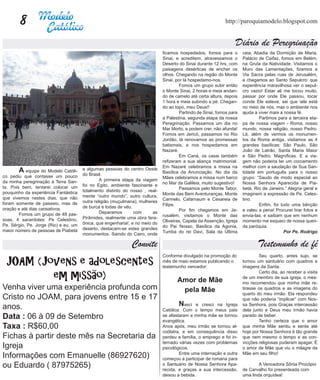 8                                                                                                    http://paroquiamodelo.blogspot.com


                                                                                                                  Diário de Peregrinação
                                                                              ficamos hospedados, fomos para o        ceia, Abadia da Dormição de Maria,
                                                                              Sinai, e acreditem, atravessamos o      Palácio de Caifaz, fomos em Belém,
                                                                              Deserto do Sinai durante 12 hrs, com    na Gruta da Natividade. Visitamos o
                                                                              paisagens desérticas de encher os       Muro das Lamentações, fizemos a
                                                                              olhos. Chegando na região do Monte      Via Sacra pelas ruas de Jerusalém,
                                                                              Sinai, por lá hospedamo-nos.            e chegamos ao Santo Sepulcro: que
                                                                              	       Fomos um grupo subir então      experiência maravilhosa ver o sepul-
                                                                              o Monte Sinai, 2 horas e meia andan-    cro vazio! Estar ali me tocou muito,
                                                                              do de camelo até certa altura, depois   passar por onde Ele passou, tocar
                                                                              1 hora e meia subindo a pé. Chegan-     conde Ele esteve, sei que ele está
                                                                              do ao topo, meu Deus!!                  no meio de nós, mas o ambiente nos
                                                                              	       Partindo de Sinai, fomos para   ajuda a viver mais a nossa fé.
                                                                              a Palestina, segunda etapa da nossa     	       Partimos para a terceira eta-
                                                                              Peregrinação. Passamos um dia no        pa de nossa viagem - Roma, nosso
                                                                              Mar Morto, e podem crer, não afunda!    mundo, nossa religião, nosso Pedro.
                                                                              Fomos em Jericó, passamos no Rio        Lá, além de vermos os monumen-
                                                                              Jordão, lá renovamos as promessas       tos da Roma antiga, visitamos as 4
                                                                              batismais, e nos hospedamos em          grandes basílicas: São Paulo, São
                                                                              Nazaré.                                 João de Latrão, Santa Maria Maior
                                                                              	       Em Caná, os casai também        e São Pedro. Magníficas. E a via-
                                                                              refizeram a sua aliança matrimonial.    gem não poderia ter um coroamento
                                                                              Em Nazaré celebramos a missa na         melhor com a saudação de Sua San-
	      A   equipe do Modelo Católi-    e algumas pessoas do centro Oeste
                                       do Brasil.                             Basílica da Anunciação. No dia da       tidade em português para o nosso
co pediu que contasse um pouco                                                Mães celebramos a missa num barco       grupo: “Saudo de modo especial ao
da minha peregrinação à Terra San-     	        A primeira etapa da viagem
                                                                              no Mar da Galileia, muito sugestivo!    Nossa Senhora Aparecida de Pia-
ta. Pois bem, tentarei colocar um      foi no Egito, ambiente fascinante e
                                                                              	       Passamos pelo Monte Tabor,      betá, Rio de Janeiro.” Alegria geral e
pouquinho da experiência Fantástica    totalmento distinto do nosso , real-
                                                                              Monte das Bem Aventuranças, Monte       imaginem a expressão de Pe. Celes-
que vivemos nestes dias, que não       mente “outro mundo”, outro cultura,
                                                                              Carmelo, Cafarnaum e Cesareia de        tino.
foram somente de passeio, mas de       outra religião (muçulmana), mulheres
                                                                              Filipe.                                 	       Enfim, foi tudo uma bênção
oração e até dias cansativos.          de burca e todas de véu.
                                                                              	       Por fim chegamos em Je-         e valeu a pena! Procurei tirar fotos e
	       Fomos um grupo de 48 pas-      	 Deparamos              com      as
                                                                              rusalém, visitamos o Monte das          envia-las, e saibam que em nenhum
soas, 4 sacerdotes: Pe Celestino,      Pirâmides, realmente uma obra fara-
                                                                              Oliveiras, Capela da Assenção, Igreja   momento me esqueci de nossa queri-
Pe. Sérgio, Pe. Jorge (Rio) e eu, um   ônica, que engenharia!, e no meio do
                                                                              do Pai Nosso, Basílica da Agonia,       da paróquia.
maior número de pessoas de Piabetá     deserto, destacam-se estes grandes
                                                                              Tumba do rei Davi, Sala da Última                            Por Pe. Rodrigo
                                       monumentos. Saindo do Cairo, onde

                                                              Convite                                                        Testemunho de fé
                                                                              Conforme divulgado na promoção do       	       Seu quarto, antes sujo, se
 JOAM (Jovens e adolescentes                                                  mês de maio estamos publicando o
                                                                              testemunho vencedor:
                                                                                                                      tornou um santuário com quadros e
                                                                                                                      imagens da Santa.

         em missão)
                                                                                                                      	       Certo dia, ao receber a visita
                                                                                                                      de um membro de sua igreja, o mes-
                                                                                     Amor de Mãe                      mo recomendou que minha mãe re-
Venha viver uma experiência profunda com                                              pela Mãe                        tirasse os quadros e as imagens do
                                                                                                                      quarto do meu irmão. Ela respondeu
Cristo no JOAM, para jovens entre 15 e 17                                                                             que não poderia “implicar” com Nos-
anos.                                                                         	       N  asci e cresci na Igreja      sa Senhora, pois Graças intercessão
                                                                              Católica. Com o tempo meus pais         dela junto e Deus meu irmão havia
Data : 06 à 09 de Setembro                                                    se afastaram e minha mãe se tornou
                                                                              evangélica.
                                                                                                                      parado de beber.
                                                                                                                      	       Tenho certeza que o amor
Taxa : R$60,00                                                                Anos após, meu irmão se tornou al-      que minha Mãe sentiu e sente até
                                                                              coólatra, e em consequência disso       hoje por Nossa Senhora é tão grande
Fichas à partir deste mês na Secretaria da                                    perdeu a família, o emprego e foi in-   que nem mesmo o tempo e as con-
                                                                              ternado várias vezes com problemas      vicções religiosas puderam apagar. É
Igreja                                                                        psicológicos.                           o amor de Mãe que viu o milagre da
Informações com Emanuelle (86927620)                                          	       Entre uma internação e outra
                                                                              começou a participar de romaria para
                                                                                                                      Mãe em seu filho!

ou Eduardo ( 87975265)                                                        o Santuário de Nossa Senhora Apa-
                                                                              recida, e graças a sua intercessão,
                                                                                                                      	       A Vencedora Sônia Procópio
                                                                                                                      de Carvalho foi presenteada com
                                                                              deixou a bebida.                        uma linda orquídea!
 