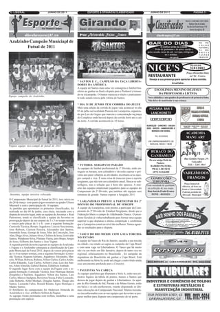 O LIBERAL                          JUNHO DE 2011                         ESPORTE & OPINIÃO & CLASSIFICADO                           JUNHO DE 2011                                 PÁGINA 11




                               Por Manoel Campos




Azulzinho Campeão Municiapl de                                                                                                      BAR DO DIAS                                        NO   PO-
                                                                                                                                                                                       VOADO
         Futsal de 2011                                                                                                                         O melhor pirão da cidade.
                                                                                                                                           Pirão de guaiamun e de peixe, queijo e
                                                                                                                                                                                       PASTORA,
                                                                                                                                                                                       NA   RO-
                                                                                                                                   peixe assado, carne do sol, cervejas, refrigeran-   D O V I A
                                                                                                                                                     tes e bebidas                     VA LT E R
                                                                                                                                                           em geral.                   FRANCO




                                                                                                                                   NICE'S                                      TELEFONE
                                                                                                                                                                               32812883

                                                                                                                                   RESTAURANTE
                                                                                                                                                                           Praça Heráclito Diniz
                                                                                                                                                                              naº 04 - Centro.
                                                                                                                                    Deseja a sua presença para apreciar a boa comida.
                                                                                                                                                       A La Catre.
                                                                 * SANTOS F. C., CAMPEÃO DA TAÇA LIBERTA-
                                                                 DORES DA AMÉRICA
                                                                 A equipe do Santos mais uma vez consagrou o futebol bra-
                                                                 sileiro ao ganhar na final a disputa para o Penharol e tornan-
                                                                                                                                         ESCOLINHA MENINO DE JESUS
                                                                 do-se tricampeão. O Santos mereceu o título e praticamen-                 DA PROFESSORA LICÍNIA
Equipe campeão do Azulzinho.                                                                                                       Nova didádica e um quadro de professores de primeira linha.
                                                                 te todo estado torceu pela vitória do Santos.
                                                                                                                                   Não deixe de matricular a sua criança.
                                                                 * DIA 31 DE JUNHO TEM CORRIDA DO JEGUE
                                                                 Mais uma edição da corrida do jegue vaia acontecer no dia          PIZZARIA BAR E
                                                                                                                                     LANCHONETE
                                                                 03 de julho na localidade Pastora em Laranjeiras, organiza-
                                                                 do por Leu do Gegue que marcou a concentração na praça
                                                                 do Complexo onde haverá depois da corrida forró ate o cair
                                                                 da noite. A corrida acontecerá às 10 horas.                         G SO O T S
                                                                                                                                      O T G SO O
                                                                                                                                  ALMOÇOS - LANCHES - SALGA-
                                                                                                                                  DOS - DOCES - SANDUICHES E
                                                                                                                                      BEBIDAS EM GERAL
                                                                                                                                                                           ACADEMIA
                                                                                                                                          TEL 91333503
                                                                                                                                                                           MANU ART
                                                                                                                                   UM EMPREENDIMENTO DE
                                                                                                                                    NOELZIA, NEGO E NEM
Fugase equipe vice-campã de futsal de 2011
                                                                                                                                  AVENIDA ROTARY ( EM FRENTE
                                                                                                                                   AO CENTRO DE TERADIÇÕES)
                                                                                                                                      BURACO DO
                                                                                                                                      GANHAMUM
                                                                                                                                                                         Rua Getúlio Vargas 29 -
                                                                                                                                    Do seu amigo Dedé da
                                                                                                                                                                               Calçadão
                                                                                                                                           Pastora
                                                                 * FUTEBOL SERGIPANO PARADO                                                                                TEL - 3281 1044
                                                                                                                                     BAIRRO PASTORA
                                                                 As equipes de futebol profissional da 1ª Divisão, estão en-          PRAÇA DO SESI
                                                                 tregues as baratas, sem calendário e deverão esperar o pró-           (079) 81346400
                                                                 ximo ano para voltarem as atividades, excetuam-se as equi-
                                                                 pes campeã e vice. É uma coisa de trancoso para o esporte            CONFECÇÕES
                                                                 sergipano, que não tem um calendário anual. Busca-se sub-             TEREZINHA
                                                                 terfúgios, mas a solução que é bom não aparece. A mai-           Uma variedade de qualidade,
                                                                 oria das equipes emprestam jogadores para as equipes do           na cofecção de sua roupa.
                                                                 Campeonato da 2ª Divisão, que também são equipes sem              Rua José do Prado Franco
Juventus, equipe terceira colocada                               estrutura de grande. Vamos esperar o Sergipão 2011.                   FONE - 81118331

O Campeonato Municipal de Futsal de 2011, teve início no
dia 26 de março com quatro jogos semanais na quadra Ulisses      * LARANJEIRAS PRESTE A PARTICIPAR DA 2ª
Maynard e com a participação de 14 equipes.                      DIVISÃO DO PROFISSIONAL DE SERGIPE
As partidas que apontaram os primeiros classificados, foi        A equipe do Laranjeiras, está prestes a participar do Cam-
realizada no dia 04 de junho, casa cheia, iniciando com a        peonato da 2ª Divisão do Estadual Sergipano, desde que a
disputa do terceiro lugar, entre as equipes do Juventus x Real   Federação libere o campo do Aldebrando Franco. O presi-
Pastorense, tendo se classificado a equipe do Juventus na        dente Geraldo já vinha trabalhando para formar uma equipe
prorrogação depois de um empate de 3 x 3 no tempo normal         superior a que disputou a última competição e confirmou
e vencer pelo placar de 1 x 0, com a seguinte formação:          que o Laranjeiras estará no nível das melhores. Vamos aguar-
Comissão Técnica, Renato. Jogadores: Lincois Nascimento,         dar os resultados para a disputa.
Jose Robson, Cleison Pereira, Alexandre dos Santos,
Josenaldo Jesus, George de Jesus, Max da Conceição, Jose
                                                                 * VASCO DO RIO MEXEU COM A SUA TORCIDA
Alan, Diego Alves, Juliano Alves, Cleilson de Jesus, Genivaldo
Santos, Wandeson Silva, Pliniano Vieira, jairo Bispo, Sergio     NO ESTADO
de Jesus, Gilberto dos Santos e Jose Vagner.                     A equipe do Vasco do Rio de Janeiro, sacudiu a sua torcida
A segunda partida da noite jogaram as equipes do Azulzinho       na cidade e no estado ao sagrar-se campeão da Copa Brasil
x Fugase e o Azulzinho conseguiu a classificação de Cam-         e com uma vaga na Libertadores. O Vasco que há muito
peão Municipal de Futsal 2011, depois de vencer pelo placar      não via um título em São Januário, depois de tanto vice no
de 1 x 0 no tempo normal, com a seguinte formação: Comis-        regional, rebaixamento no Brasileirão , foi campeão da
são Técnica: Augusto Adriano;. Jogadores: Alexandro, Mar-        segundona do Brasileirão até ganhar a Copa Brasil. Está
celo, Willian, Robson, Rubens, Nilton Carlos, Carlos Andre,      melhorando na Série A e pode até chegar a outro título ainda
Carlos Eduardo, Luiz Carlos, Arilson Cesar, Luiz dos San-        esse ano,mesmo perdendo para o Cruzeiro.
tos, Altair Almeida, Gabriel Batista, Edidelson Andrade.
O segundo lugar ficou com a equipe da Fugase com a se-
                                                                 * PAULISTAS NA CABEÇA
guinte formação: Comissão Técnica: Jose Henrique Batista
(Jorginho) e Sueliton. Jogadores: Nilton dos Santos, Luiz        As equipes paulistas que disputam a Série A, estão nos pri-
Carlos, Marcos Suelgton, Rewerton Souza, Fabio Leonardo,         meiros lugares da tabela de pontos, menos o Santos que
João Roberto, Allfet Michael, Douglas Santos, Thiago dos         deixou de jogar depois de ganhar a Libertadores. As equi-
Santos, Leonardo Fabio, Ronald Renato, Egno Henrique e           pes do Rio Grande do Sul, Paraná e de Minas Gerais, estão
Madne Santos.                                                    em baixa e se não melhorarem, estarão disputando as últi-
O Artilheiro do campeonato foi Anderson Almeida do               mas colocações do Campeonato Nacional. Muitos torcedo-
Azulzinho e o vice- artilheiro Seliton da Fugase.                res inconformados com as sua equipes que deveriam se pre-
As equipes foram premiadas com troféus, medalhas e uma           parar melhor para disputar um campeonato de tal porte.
premiação em espécie.
 