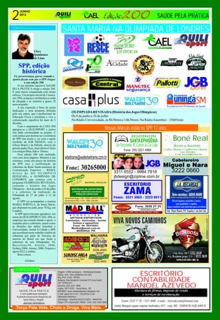2
      JUNHO
      2012
                                                                                                                                                                 SAÚDE PELA PRÁTICA

                                               SANTA MARIA NA OLIMPIADA DE LONDRES



     SPP, edição
      histórica
  Fé, perseverança, garra, vontade e
apoios fazem com que o SPP chegue
           a sua edição 200.
     O seu informe esportivo SAUDE
PELA PRÁTICA chega a edição 200.
É uma marca conquistada com muito
                                                                                                                                                                                                  13anos
esforço. Um projeto inicial de 5 meses,
em 1994, avançou e arrebentou a corda
de chegada e se mantém a quase 18
anos no pódio.
     A sua expansão é fruto de muita
dedicação e uma proposta definida
pelo seu editor, que é profissional de
                                                          OLIMPIADA REVISADA (História dos Jogos Olímpicos)
Educação Física e jornalista e vive a                     De 8 de junho a 26 de julho
comunicação esportiva há mais de 3                        Na Rádio Universidade, às 8h30min e 14h30min; Na Rádio Imembuí – 15h05min
décadas.
     Com o surgimento do CAEL-SM
agregou-se a QUILISPORT e juntos                                                                        Nossas Marcas estão no SPP 17 anos
tem dado continuidade ao projeto. E
com justiça que declara-se a existência
do SPP tem muito a ver com o apoio
recebido da JGB DESIGN, com o
                                                                                                                                ENCADERNADORA
                                                                                                                              SANTA EPHIGÊNIA                                  Boné Real
Gilson Brasil e da Pallotti, através do                                                                         De Terezinha B. Cortês & Cia Ltda.                              Bonés e Aventais
grande padre Peca, atual diretor Clésio                                                                                                                               Carlos Oliveira e Guilherme Oliveira
e os amigos Dina, João e Denise.                                                                                        Fone: (55) 3221.4984                                           Fone: 9163-4463
     Essa edição 200 está recheada,                                                                                                                                               E-mail: bonereal@hotmail.com
vem com doze páginas. Mantém a sua
estrutura, conta um pouco da história
do SPP, traz a confirmação da
cobertura da Rede Santa-mariense de
Comunicação Esportiva – RESCE                      Fone: 30265000
direto do QG OLIMPICO
QUILICAEL, a OLIMPIADA DE
LONDRES, que começa com o                                                 RIA
                                                                      EL A
                                                                PAP 8.2730
programa OLIMPIADA REVISADA,                                 RO
                                                          CET NE: 30
                                                                     2
                                                           FO
contando a história dos Jogos
Olímpicos – de 8 de junho a 26 de julho
e a cobertura da realização da
Olimpíada de 27 de julho a 12 de
agosto.                                           Rua Professor Braga, n° 105 - FONES: 3028.1875 / 3028.2730
     O SPP vai acompanhar a menina                Rua Estrada RS 509, n° 6776 - FONE: 3226.1436                                                                              Recarregamos cartuchos e toners
MARIA PORTELA, de Santa Maria,                                                                                                                                                   com qualidade e rapidez.
que disputará no judô, peso 70 Kg, em                                                                                               Fone: 3026 27 25                    Agora também com materiais para escritório
                                                                                                                                      CALCADOS Masculino e feminino
                                                                                                                                         ARTIGOS PARA VIAGEM
Londres.                                                                                                       Av. Rio Branco, 665 - esq. com Rua Silva Jardim
                                                                                                                                                                        End. Major Duarte, 915, Esquina c/ rua José Aita
   O SPP aproveita para agradecer, em
nome da QUILISPORT/CAEL-SM, as
empresas que estarão dando o apoio, o
respaldo para a cobertura, assim como
as direções das rádios Imembuí e
Universidade, Jornal A Cidade e SPP,
que acreditam neste trabalho inédito de
cobertura por parte de Veículos do                                                   MALHARIA
interior do Brasil em que fecha a
cobertura de seis Olimpíadas: 92,
Barcelona;96, Atlanta, 2000,
Sydney;2004, Atenas; 2008, Pequim e
agora 2012, Londres.                                                                    3226.4083
     Boa Leitura.
                                                    Rua de Caxias, 3040
           O Editor                                     3221.6749                        3222.4453


   EXPEDIENTE
                                          Tiragem: 3.000 exemplares - Distribuição Gratuita
                                          Edição: Jorn. Clery Quinhones de Lima                                              ESCRITÓRIO
                                                                                                                            CONTABILIDADE
                                          Reg. Prof. 4.020 - MT/RS
                                          Redação: Rua Benjamim Constant,915 (esq.Tuiuti)
                                          CEP 97050-021
                                          Fone/Fax: (55) 3221.7898
                                          Celular: 9971.9391 - Santa Maria - RS
                                                                                                                           MANOEL AZEVEDO
      SAÚDE PELA PRÁTICA                  INTERNET: www.saudepelapratica.blogspot.com                                              Abertura de firmas, imposto de renda
       É uma publicação Quilisport        E-mail: spp@via-rs.net - Clery@via-rs.net                                                     e serviços de escrituração
   “A primeira Assessoria Desportiva de   Editoração Eletrônica:
          Santa Maria e Região”           JGB Design - Fone/Fax:(55)33116552 - 99847918
                                          Chapa CTP e Impressão: Pallotti - Fone: (55) 3220.4500                      Fones: 3222 77 30 – 3221 4608 - e-mail – Azevedo.cont@hotmail.com
          Jornal Olímpico
                                                                                                               André Marques (quase esquina Andradas), 653 – conj. 402 - EDIFICIO AQUARIUS
   Torça Pela Vida. Chute a Droga. Viva Mais.
 
