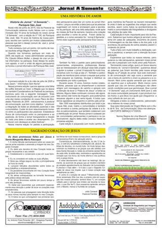 7
Av. Antonio Pires Pimentel, 907 - Bragança Paulista
sdomincontabil@uol.com.br
Fone / Fax: (11) 4034-3049
SÃO
CONTABILIDADE
História do Jornal “ A Semente” -
Paróquia São José
Neste mês de junho de 2015, nós da Pastoral da
Comunicação estamos muito felizes com a come-
moração dos 10 anos da fundação do nosso Jornal
“ A Semente”, com a edição de nº 100, da Paróquia
São José. São 10 anos de história da nossa paró-
quia, escrita com carinho por muitos colaboradores,
pessoas que tem o desejo comum de: usar o jornal
para evangelizar.
Tudo começou com um sonho. Um sonho de nos-
sa saudosa amiga Magda Ferreira.
Quando nos tornamos paróquia em maio de
2005, ela expôs ao nosso administrador paroquial,
Pe. Cláudio Wilson Muller, o desejo de criar um jor-
nal informativo na paróquia. Esse desejo foi aceito
com agrado, e com a união de alguns paroquianos
se fundou o jornal informativo da Paróquia São José.
A primeira edição foi a do mês de julho de 2005 e
saiu assim: “ Informativo Sem Nome”.
Nessa primeira edição- que era apenas uma folha
de sulfite dobrada ao meio- a Magda que na época
era também Coordenadora de Pastoral da paróquia,
escreveu para nós a seguinte mensagem: “Este
instrumento de comunicação vem de encontro com
uma das metas constantes do nosso Plano de Ativi-
dades Pastorais de 2005 - estruturarmos a pastoral
da comunicação, que tem como objetivo: “ promover
a integração de todas as atividades pastorais e das
comunidades. Cuidar do bom relacionamento huma-
no entre os participantes das pastorais. Estabelecer
fluxos de comunicação entre os paroquianos e as
pastorais, de forma a tornar transparente a missão
de cada uma delas e avaliar seu desempenho. Co-
memorar com destaque as datas festivas”.
Nessa mesma edição foi pedida a participação
dos paroquianos para dar um nome ao jornal infor-
mativo. Lançou-se então a ideia para que as pessoas
sugerissem um nome e enviassem para a secreta-
ria da paróquia, até uma data estipulada, onde após
as missas de final de semana, haveria uma votação
para escolher o nome do jornal. Foram várias su-
gestões, e o nome vencedor foi: “Jornal A Semente”,
nome esse sugerido pela paroquiana Elza Cacoci.
Também foi feito o pedido para patrocinadores:
comerciantes, empresários, profissionais liberais
que se interessassem em abraçar esse belo projeto
e ajudar a custear o jornal. A resposta foi muito boa,
iniciamos com 4 e hoje já são 21. Também a partici-
pação de membros para compor a equipe que juntos
iriam preparar as matérias, divulgar e distribuir os
exemplares por toda a paróquia.
Durante esses 10 anos, tivemos muitos colabo-
radores, pessoas que se empenhavam a escrever
artigos com mensagens de carinho e sempre com
a intenção de levar a “Palavra de Jesus” a todos os
leitores. Alguns deles continuam conosco até agora.
Não vamos citar nome de ninguém, pois poderíamos
esquecer alguém e isso seria injusto. A todos que-
remos agradecer ao empenho e carinho pelo jornal.
São 1000 exemplares distribuídos por toda a pa-
róquia São José, matriz e comunidades e também
são enviados a outras paróquias da cidade e a to-
dos os patrocinadores, que também colaboram com
a distribuição do jornal. Nosso jornal é custeado pe-
las comunidades pertencentes à paróquia e os pa-
trocinadores- alguns deles estão conosco desde as
primeiras edições.
Cada edição é preparada com muito carinho. Al-
guns membros da Pascom se reúnem mensalmen-
te onde é dada as sugestões dos artigos que serão
escritos, assim como todos os acontecimentos da
matriz e comunidades são fotografados e divulgados
nas edições de cada mês.
Cada edição é muito importante para nós da Pas-
com. Sabemos que muitos artigos já serviram como
tema em salas de catequese, encontros de jovens
e homenagens ao dia das mães e dia dos pais, e já
aconteceu de paróquias de outros estados usarem o
conteúdo do jornal.
Tudo é feito com muito trabalho e dedicação, cari-
nho e paciência, e sempre com a intenção da evan-
gelização.
Esperamos que todos os nossos leitores, paro-
quianos ou não paroquianos, apreciem nosso jornal,
pois ele é preparado com muito amor pela Pascom.
Terminando nosso artigo, que é um breve resumo
da história do “Jornal A Semente”, queremos deixar
as palavras que foram escritas pela nossa amiga
Magda na 2ª edição do jornal: Que este instrumen-
to de comunicação não seja como a semente que
caiu à beira do caminho e viram os pássaros e a co-
meram. Nem como aquela semente que caiu entre
os espinhos que a sufocaram. Muito menos como
aquela que caiu em terreno pedregoso não ofere-
cendo condições para que germinasse. Que o jornal
“ A Semente” seja um instrumento fértil para a vida
da nossa comunidade paroquial, e que produza mui-
tos frutos, e que Deus nos ajude que cheguemos a
uma colheita de cem por um.
Obrigada a todos os colaboradores, patrocinado-
res e leitores do nosso jornal.
Que pela intercessão da Virgem Maria com o títu-
lo de N. Sra. da Comunicação, Deus nos abençoe.
UM FORTE ABRAÇO A TODOS.
Norma Regina de Lima Mazochi
Coordenadora da Pascom
UMA HISTÓRIA DE AMOR
UNIMAGEM
Unidade de Diagnóstico por Imagem
Rua Bahia, 342 • Recreio Estoril
Atibaia • SP • CEP 12944-060
Ressonância Magnética • Tomografia Computadorizada
Mamografia • Densitometria Óssea • Radiologia
Ultrassonografia • Angiografia Digital
Fones (11) 4414-5029/5030
Fax (11) 4412-3267
As doze promessas feitas por Jesus a
Santa Margarida Maria Alacoque
1. A minha bênção permanecerá sobre as casas em
que se achar exposta e venerada a imagem de meu Sa-
grado Coração.
2. Eu darei aos devotos do meu Coração todas as
graças necessárias a seu estado.
3. Estabelecerei e conservarei a paz em suas famí-
lias.
4. Eu os consolarei em todas as suas aflições.
5. Serei seu refúgio seguro na vida, e principalmente
na hora da morte.
6. Lançarei bênçãos abundantes sobre todos os
seus trabalhos e empreendimentos.
7. Os pecadores encontrarão em meu Coração fonte
inesgotável de misericórdias.
8. As almas enfraquecidas se tornarão fervorosas
pela prática dessa devoção.
9. As almas fervorosas subirão em pouco tempo a
uma alta perfeição.
10. Darei aos sacerdotes que praticarem especial-
mente essa devoção o poder de tocar os corações mais
empedernidos.
11. As pessoas que propagarem esta devoção terão
os seus nomes inscritos para sempre no meu Coração.
12. A todos os que comungarem nas primeiras sex-
tas-feiras de nove meses consecutivos, darei a graça da
perseverança final e da salvação eterna.
Comemora-se, internacionalmente, no dia 12 de ju-
nho, O DIA DO SAGRADO CORAÇÃO DE JESUS. Mi-
lhões de devotos, no mundo todo, há muito tempo des-
cobriram os mistérios e as graças que são obtidas com
essa Santa Devoção e, todas as primeiras sextas feiras
de cada mês, lá estão eles, reclinados e agradecidos ao
coração que nos livrou da morte eterna e nos purificou
com a graça divina.
E esse devotamento não deve se restringir, tão so-
mente, ao acúmulo de graças que se recebe e também
ao simples agradecimento ao Salvador da humanidade.
É preciso ir mais além – e é isso o que o Sagrado Co-
ração de Jesus nos impele: que o nosso coração seja
semelhante ao dele !
E como é o coração de Jesus ? Misericórdia plena,
Amor extremado (Ele nos deu a própria vida em expia-
ção dos nossos pecados, lembra disso ?), um coração
voltado para o serviço aos irmãos (se recorda no lava-
-pés, o que Ele fez?). Que possamos aprender sempre
com o Mestre, manso e humilde de coração.
João Cerasoli
Pastoral Familiar
SAGRADO CORAÇÃO DE JESUS
 
