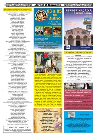 MATRIZ e CAPELA N. S. DO BOM PARTO
aniversário de nascimento
Adão Pedro Pereira da Silva
Aldeci Nunes da Silva
Alessandro da Silva Matheus
Angela Albernaz Ribeiro Schuh
Antonio Ferraz da Silva
Carlos Eduardo Falleiros
Carolina Pianho Inda Alvarez
Eliane Correa de Castro
Elza Malengo Dell’Orti
Francine de Fátima Prudêncio
Francisco Sérgio Ney
João Francisco Cacoci
José Milton Cabral
Josefina Ferreira Bredariol
Leandro da Silva Camussi
Luiz Gualberto Dall’Anese Porto
Maria Aparecida da Silva Tavares
Maria Beatriz Kawasaki
Maria Elena Amália Ferreira
Maria Therezinha Furquim de Campos Monteiro
Marilda Aparecida Bredariol de Brito
Maurício Tadeu Malengo
Ricardo Cezar Bertin
Terezinha Fátima da Silva Borelli
Vicente de Oliveira Souza
aniversário de CASAMENTO
Antonia de Lima e Antonio de Oliveira Cintra
Carina e Remar Márcio Honnel
Dionísia e Luiz Cunha de Oliveira
Janice Aparecida e Adão Pedro Pereira da Silva
Nice e Vangeli Ferreira Pessoa
Patrícia e Angelo Giuseppe Achini
Terezinha de Jesus e José de Souza
BIRIÇA DO CAMPINHO
aniversário de nascimento
Antonio Carlos Rosa
Antonio Fellipe de Oliveira
Aurora Fontanive
Diego Ap. da Silva Andrade
Helenice Ap. Giovanetti Mazochi
Iraci Ap. Camargo de Souza
João Alcides Cipriano de Souza
Marilda Aparecida Cavallaro
Roseli de Moraes Cardoso
Sandra Ap. Peres Albergoni
Terezinha Pereira da Silva
Tatiane de Fátima Oliveira
Rafael de Oliveira Santos
aniversário de casamento
Fabiana e Tiago Junior Nobre da Luz
Helenice Ap. e André LuisMazochi
Izabel Izete e Benedito Ap. Cavallaro
Luzia e José de Souza Pereira
Sonia Ap. e Hélio Donizete Cavallaro
comunidade SÃO MARCELO
aniversário de nascimento
Elidiane Cristina Alves
João Batista Martins
Maurícia M. de Oliveira Alves
Raquel Martins dos Santos
aniversário de casamento
Rosimeire G. Carmo e José Viniciús Martins
BIRIÇA DO VALADO
aniversário de nascimento
Cezilda Fatima Souza Fumachi
Erotilde M. da Silva
Helenice M. da Silva Cavallaro
Joaquim Inácio da Silva
Joaquim Pereira dos Santos
Luiza Pereira da Silva Majoli
Mario Rodrigues da Silva
Rosalina de Souza Olho
Sonia Regina Olho de Lima
aniversário de casamento
Erotilde M. da Silva e Joaquim Inácio da Silva
Fátima e Wanderley Assis dos Santos
Maria de Lurdes e Juraci Petroni
Maria Luiza e Almerindo Cardoso Ribeiro
DIZIMISTAS ANIVERSARIANTES
ACONTECERÁ NA PARÓQUIA
PREZADO DIZIMISTA
Caso seu nome não esteja aqui relacionado, favor procurar
um agente da Pastoral do Dízimo para atualização de seu
cadastro. Obrigado!
10
“Já se passaram 9 anos desde que nosso
pároco, Pe.Jeferson Flávio Mengali, recebeu
das mãos de nosso bispo emérito Dom José
Maria Pinheiro o sacramento da Ordem em seu
segundo grau, o Presbiterado. Sendo assim,
convidamos a todos a celebrarmos juntos estes
9 anos de ministério sacerdotal no dia 10 de
junho, quarta-feira, às 20h na Capela Nossa
Senhora do Bom Parto. Conto com a presença
de todos aqueles que fazem parte destes 9
anos de sacerdócio na vida de Pe. Jeferson.
Nós da Paróquia São José agradecemos
a todos que têm rezado pela vocação de Pe.
Jeferson e pela sua fidelidade nesta grande
missão: ser canal da graça de Deus a todos
os homens. Pedimos que rezem de modo
especial pelo nosso bispo emérito Dom José
Maria Pinheiro, pai na fé, que através da
imposição de mãos transmitiu a Pe. Jeferson
o legado deixado pelos apóstolos e cristãos
da primeira hora, pela ação do Espírito
Santo de Deus. Deus abençoe a todos!“
Na matriz:
- Todas as terças-feiras, reza do terço, as 20h00’
- 1ª quarta-feira do mês - missa da saúde, as
15h00’
- 1ª sexta-feira do mês: missa votiva ao Sagrado
Coração de Jesus, as 20h00’
- todo dia 19: missa da novena perpétua de São
José, as 20h00’ quando de segunda a sexta-feira.
- toda última terça-feira: reza do terço dos homens,
as 20h00’
- Todos os sábados: Santa Missa as 19h00’
- Todos os domingos: Santa Missa as 08h00’
Na Capela de N.Sra. do Bom Parto:
- Todos os dias - Adoração ao Santíssimo Sacra-
mento, das 13h00’ às 20h00’
- Últimas quartas-feiras do mês: Hora Santa, as
20h00’
- Todos os domingos: santa missa as 19h30’
Dia 09 de julho – dia de Santa Paulina
Venha celebrar e receber a benção!
Tríduo - dias 06, 07 e 08 de julho, com missa as
17h00’, na Capela de Nosso Senhor dos Passos,
na capela da Santa Casa de Misericórdia de
Bragança Paulista.
Dia 09 de Julho: Procissão: 9h - saída da Capela
da Santa Casa de Misericórdia de Bragança
Paulista, em direção ao Asilo São Vicente de Paulo
(ao lado do Jardim Público), seguida de celebração
campal, presidida por D. Sérgio Aparecido
Colombo, bispo da Diocese de Bragança Paulista.
 