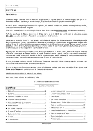 2 - L á p i s A f i a d o
EDITORIAL
SUMÁRIO
Biblioteca Oureana
 Editorial ….….………………………………………………..…..….…... 2
 Sumário ….…….………………………..………………...….………..... 2
 Concurso Concelhio de Leitura …………...……......…….….…. 3
 Concurso Postais de Natal …….………………….……………….. 3
 Palavras do Mundo - Quebra nozes ………..….....…..…….... 3
 Viva o carnaval ………….………..…………..…..……..…………......4
 Ler Pensar e escrever …..….…………………………..………….... 4
 O nosso 2.º período …….......……..………...….………....….…… 5
 Culinária divertida ……………..……...............................…….. 5
 O Fado …………...…..……...…………………………………………... 6
 O nabo Gigante …………………...…………..……….....……........ 6
 Ler com sotaque no JI .…..………...……………….……... 7
 Ler com sotaque no 2.º ano B …......…..……………….. 7
 É Tão Injusto ……….…...………………………….………..….. 8
 O 4.º ano B em notícias ………….………..….....…..…….. 8
 O nosso teatro - O Lobo Culto ..….…….………...………. 9
 Visita ao castelo ……….…………………………………….. 10
 A Trócompra vem aí ..……………………………………… 10
 Uma manhã especial - “a nossa horta” …………….. 11
 Visita de estudo do 3.º ano ………………………………. 11
 Cantinho do Inglês …....…………………………………….. 12
 Passatempos ………………………….……….……………….12
Caros leitores:
Estamos a chegar à Páscoa, final de mais uma etapa escolar, o segundo período. É também a época em que se co-
memora a morte e a ressurreição de Jesus Cristo, que aconteceu três dias após a sua crucificação.
A Páscoa é uma tradição tipicamente cristã e judaica, no entanto é celebrada, mesmo noutros países do mundo,
onde predominam diferentes religiões.
Este ano a Páscoa celebra-se no domingo dia 5 de abril. Este é um dos feriados móveis existentes no calendário.
As férias escolares da Páscoa decorrem de 23 de março a 6 de Abril, de acordo com o calendário escolar
2014/2015. As aulas reiniciam a 7 de Abril, com a abertura do 3º período.
Nesta edição do nosso jornal “O Lápis Afiado”, encontram-se algumas das muitas atividades desenvolvidas pelos
alunos deste Centro Escolar, realizadas com a dedicação de todos os intervenientes, ao longo deste período. Não
poderei deixar de realçar atividades como cantar as Janeiras, desfile de Carnaval, dança “Quebra-nozes”, Semana
da Leitura e feira do livro, Concurso Concelhio de Leitura, teatro “É tão injusto”, Semana Cultural do Agrupamen-
to e tantas outras efetuadas por toda a comunidade escolar.
Agradeço aos Pais/Encarregados de Educação, Associação de Pais do CE de Stª Teresa, Câmara Municipal, Junta de
Freguesia, Ourém Viva, Arabesque, Centro de Saúde, professor Gabriel Lagarto, Direção Executiva do Agrupamen-
to de Escolas Conde de Ourém e a todos os outros intervenientes o apoio, colaboração e disponibilidade que de-
monstraram para a realização destas atividades, que só assim se concretizaram.
A todos os colegas docentes, equipa da Biblioteca Oureana e assistentes operacionais agradeço o empenho com
que realizaram as suas funções, ao longo deste período.
A todos os alunos que frequentam a nossa escola, cheiinhos de vontade para umas merecidas férias, desejo uma
Boa e Santa Páscoa com muitos ovinhos de chocolate e amêndoas.
Não abusem muito nos doces por causa dos dentes!
Para todos, votos sinceros de uma Páscoa feliz.
O Coordenador de Estabelecimento
____________________________
(João Manuel Freire Mafra)
 