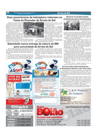 CIRCULAÇÃO - Torres, Passo de Torres, Arroio do Sal
Sexta-feira, 5 de Julho de 2013 Arroio do Sal10
Super
Bolão
- Fone: (51) 3687.2155
- Fone: (51) 36061608
- Fone: (51) 3687.2550
- Fone: (51) 3687.2317
Jardim Olívia - Av. Interpraias Norte, 4141
Rondinha - Av. Interpraias Norte, 6508
Bom Jesus - Av. Interpraias Sul, 5155
Areias Brancas - Rua Benjamin Constant, 1359
superbolao@asnet.com.br
Sucesso em edições anteriores
da festividade de Arroio do Sal, os
passeios de helicóptero integram a
programação da 12ª Festa do
Pescador. O Parque Municipal de
Eventos da cidade terá a estrutura
remodelada para receber, entre
outras atrações, um Heliponto onde
opúblicopoderáconhecero
local do evento na sua plenitude
e parte do município do céu, em uma
experiência única oferecida pela
organização. Na manhã desta sexta-
feira (28), a equipe da Secretaria de
Turismo, Esporte, Indústria, e Comércio recebeu a empresa
contratada para promover os voos, o Grupo Arcanjo Shows
Aéreos e Paraquedismo, de Torres, para um
Voos panorâmicos de helicóptero retornam na
Festa do Pescador de Arroio do Sal
reconhecimento aéreo e das
instalações no Parque de Eventos, com
pousosedecolagens.
Segundo informa o secretário
Mateus Coelho Ribeiro, o helicóptero
estará presente nos 9 dias da festa,
que ocorre de 25 de julho a 04 de
agosto, para atender os visitantes,
mediante pagamento do passeio que
devedurarentre10 e15 minutos.
O secretário pretende ainda
confirmar uma apresentação com dois
saltos da equipe de paraquedismo,
duranteoevento.
A vistoria com treinamento realizada é uma exigência da
ANAC e o local destinado ao heliponto e o espaço aéreo
foramaprovadospelaempresaArcanjos.
Na manhã desta
segunda-feira (1), um
grupo de professores
da rede municipal de
ensino paralisaram as
a t i v i d a d e s e s e
concentraram em
frente ao Centro
Administrativo.
Ainda durante a
manhã, ao ser comunicado sobre a manifestação, o prefeito
de Arroio do Sal Luciano Pinto da Silva se dirigiu até a Praça
da Emancipaçãoparadialogarcomosdocentesmunicipais.
O chefe do executivo foi informado sobre a pauta do
movimento e uma comissão protocolou os pleitos de
categoriajuntoaoGovernoMunicipal.
A secretária Municipal de Educação e Cultura Jane
Pohl, respaldada pela categoria, esteve presente na
manifestação ao lado do prefeito. Luciano Pinto julgou justa
e democrática a manifestação, mas estranhou a falta de um
encaminhamento prévio da pauta, antes dos protestos.
Garantiu que irá avaliar as reivindicações assumindo o
compromisso de atender aos pedidos conforme a
disponibilidadeda administraçãomunicipal.
Em pronunciamento público na Rádio Comunitária
Tupancy, a comissão informou que o dia de aula será
recuperado,semprejuízoparaosestudantes.
Os professores permaneceram na praça, no período da
tarde,expondo cartazes com seus pleitos. O prefeito de
Arroio do Sal solicitou aos servidores que se unam no apoio
aos municípios que cada vez mais estão sobrecarregados
de responsabilidades. Uma Marcha dos Prefeitos à Brasília,
prevista para este mês de julho, tem o objetivo de
encaminhar um pedido de socorro federal diante da
redução do repasse de recursos para saldar
compromissos.
Em clima cordial o prefeito conversou com os
professoresatéposouparafotonamanifestação.
Governo municipal recebe
professores para reivindicações
Na tarde desta sexta-feira (5), será realizada a entrega
oficial para a comunidade de Arroio do Sal de mais um veículo
Zero KM, marca Renault/Sandero, todo equipado, para a
Brigada Militar destinado ao policiamento ostensivo no
município.
A solenidade acontece às 16 horas, na Praça da
Emancipação,emfrenteaoCentroAdministrativoMunicipal.
Além da viatura nova, o Pelotão da Brigada Militar de
Arroiodo Salrecebeuoreforçodemais3 policiaismilitares.
Solenidade marca entrega de viatura da BM
para comunidade de Arroio do Sal
O comandante do Pelotão local, tenente Gerson
Sadovick, informa que a parir do envio de novos brigadianos,
o município chega a um efetivo de 14 policiais. O tenente
explica que um total de 18 brigadianos no pelotão ficaria
dentro das condições de atendimento à segurança do
município.
A Brigada Militar ainda recebe reforço policial do
município de Osório em Arroio do Sal e realiza barreiras de
sextaadomingo.
A Secretaria Municipal e o Conselho Municipal de Assistência
Social promovem, na quarta-feira (10), das 8h às 16h, a IV
Conferência Municipal de Assistência Social abordando a Gestão
e o Financiamento na Efetivação do Sistema Único de Assistência
Social(SUAS).
O evento acontece na Sociedade Amigos de Arroio do Sal,
localizada na Rua Uruguaiana, 360, centro da cidade. Para a
conferência local estão programadas oficinas com atividades em
grupo, palestra com a representante do Conselho Estadual de
Assistência Social (CEAS) e a escolha dos delegados para a
Conferência Estadual de Assistência Social, que deve ser
realizada,atéomêsoutubrode2013, emPortoAlegre.
O SUAS em debate é um sistema público que organiza, de
formadescentralizada,osserviçossocioassistenciaisnoBrasil.
Arroio do Sal realiza Conferência
de Assistência Social no dia 10 de julho
 