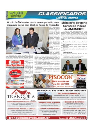 R$1,00A partir de
Ligue e ANUNCIE
3626.4051
CLASSIFICADOSCLASSIFICADOS
ÉFÁCIL,ÉBARATO!
O documento para realizar o Programa “Cozinha
Brasil”, desenvolvido pelo Serviço Social da Indústria (SESI),
na 12ª Festa do Pescador de Arroio do Sal, foi assinado
pelo prefeito de Arroio do Sal Luciano Pinto da Silva, na
tarde desta terça-
feira(2).
A qualificação
f a z p a r t e d a
programação da
festividade de
Arroio do Sal que
ocorre de 25 de
julho a 04 de
agosto de 2013.
A p r i m e i r a
atividade oficial da
F e s t a d o
Pescador será
exatamente a
a b e r t u r a d o
programa, às 9
horas,do dia 25.
A parceria foi
e n c a m i n h a d a
pela Secretaria
M u n i c i p a l d e
Assistência Social
Arroio do Sal assina termo de cooperação para
promover curso com SESI na Festa do Pescador
com o Departamento
Regional do SESI no
Rio Grande do Sul. Os
técnicos do SESI irão
m i n i s t r a r a u l a s
teóricas e práticas
e n s i n a n d o a
comunidade a ter
hábitos alimentares
saudáveis. A sala de
aula é uma unidade
móvel da instituição,
uma carreta, que
ficará estacionada
logo na entrada do
Parque Municipal de
Eventos.
“ V a m o s
proporcionar muitos
cursos na nossa
Festa do Pescador
que é um evento que
u t i l i z a m o s p a r a
qualificar e formar pessoas da comunidade em
diversas áreas”, destacou o prefeito de Arroio do Sal. O
curso é gratuito e tem duas modalidades, uma com
carga horária de 10 horas para a comunidade em
geral e outra de 20 horas para quem pretende se
tornarmultiplicadordo programa.
O Programa Cozinha Brasil também orienta na
utilização dos alimentos integralmente, melhorando
seu estado nutricional, para melhorar a qualidade de
vida daspessoas.
A secretária de Assistência Social de Arroio do Sal
acompanhou o ato de assinatura do termo de
cooperação com o SESI, no gabinete do prefeito de
Arroiodo Sal.
Foi eleita na tarde desta sexta-feira, 28, a nova
diretoria Consórcio Público de AMLINORTE. A reunião
aconteceu na sede da entidade e após acordo entre
prefeitos, foi eleito com totalidade de votos o prefeito de
Mostardas,AlexandreDornelesLopesparaapresidência.
O período de vigência da nova gestão será até o final
do ano 2013, sendo a mesma composta pelos seguintes
nomes:
Presidente: Alexandre Dorneles Lopes, Prefeito de
Mostardas;
Vice Presidente: Luiz Antônio Palharin, Prefeito de
BalneárioPinhal;
Tesouraria: Leandro Borges Evaldt, Prefeito de
Morrinhosdo Sul;
Secretario: Joelci da Rosa Jacobs, Prefeito de Terra
deAreia.
CONSELHOFISCAL
Nestor Behenck Sebastião, Prefeito de Tres
Cachoeiras;
PedroJuarezda Silva,PrefeitodeMampituba;
PierreEmerimda Rosa,PrefeitodeImbé.
Eleita nova diretoria
Consórcio Público
de AMLINORTE
 