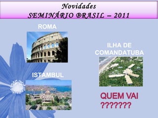 ROMA ISTAMBUL ILHA DE COMANDATUBA Novidades SEMINÁRIO BRASIL – 2011 