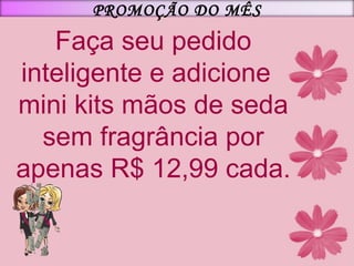 Faça seu pedido inteligente e adicione  mini kits mãos de seda sem fragrância por apenas R$ 12,99 cada. PROMOÇÃO DO MÊS 