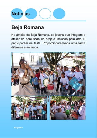 Notícias
Página 6
Beja Romana
No âmbito da Beja Romana, os jovens que integram o
atelier de percussão do projeto Inclusão pela arte III
participaram na festa. Proporcionaram-nos uma tarde
diferente e animada.
 