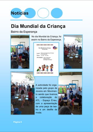 Notícias
Página 8
Dia Mundial da Criança
Bairro da Esperança
No dia Mundial da Criança, foi
assim no Bairro da Esperança.
A actividade foi orga-
nizada pelo grupo de
Jovens em Movimen-
to sendo que tivemos
a colaboração do
ATL - Espaço É-teu,
com a apresentação
de uma peça de tea-
tro e um desfile de
moda.
 