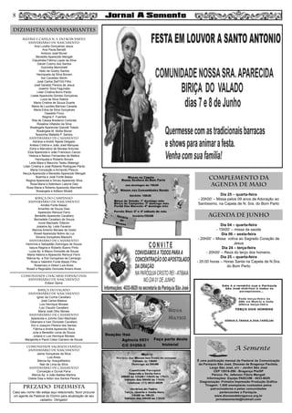 MATRIZ e CAPELA N. S. DO BOM PARTO
aniversário de nascimento
Ana Lucélia Gonçalves Jesus
Ana Paula Benatti
Antonio José Muner
Benedito Aparecido Mengali
Claudinéia Fátima Lopes da Silva
Daniel Cosmo dos Santos
Dulcinéia Monichetti
Helio de Godoy Santos
Henriqueta da Silva Bonani
Ilze Cavallaro Bertin
José Carlos Dell’Orti Filho
José Geraldo Pereira de Jesus
Josemir Silva Fagundes
Lilian Cristina Borro Pardo
Lisete Aparecida Gomes Gonçalves
Luiza da Silva Staboli
Maria Cristina de Souza Duarte
Maria de Lourdes Barroso Canada
Maria Edna da Silva Gonçalves
Oswaldo Finco
Regina F. Fuentes
Rita de Cássia Bredariol Cortonês
Rosalina Villalobo da Silva
Rosângela Aparecida Gianotti Toledo
Rosângela M. Motta Muner
Terezinha Mafalda P. Santos
aniversário de CASAMENTO
Adriana e André Tejeda Delgado
Anésia Cristina e João José Marques
Edna e Marcelino de Moraes Antunes
Elza Aparecida e João Francisco Cacoci
Helena e Nelson Fernandes de Mattos
Henriqueta e Roberto Bonani
Leda Mara e Maurício Tadeu Malengo
Lilian Cristina e José Roberto Rodrigues Pardo
Maria Conceição e Armando Pitocco
Neuza Aparecida e Benedito Aparecido Mengali
Noemia e José Fonte Basso
Regina Aparecida e Dirceu Aparecido Silva
Rosa Maria e Adenilson Latorre Diez
Rosa Maria e Roberto Aparecido Marchelli
Rosangela e Adilson Miraldi
BIRIÇA DO CAMPINHO
aniversário de nascimento
Amália Fonte Basso
Amarildo de Souza Dias
Aparecido Renoud Ferro
Benedito Aparecido Cavallaro
Bernadete Cavallaro de Souza
Ivone Machado Tofanim
Joslaine Ap. Leite Favaron
Marcos Antonio Moraes de Godoi
Roseli Aparecida Nobre da Luz
Silvana Gonçalves Mazochi
aniversário de casamento
Hermínia e Sebastião Domingos de Souza
Isaura Regina e Roberto Bueno Pinto
Luzia Ap. e Mauro Donizete de Souza
Maria Helena e Aparecido Renoud Ferro
Márcia Ap. e Elói Gonçalves de Camargo
Rosa e Valentim Fonte Basso Filho
Rosemary e Gilson Luis Alves
Roseli e Reginaldo Donizete Amaro Alves
COMUNIDADE CHÁCARAS FERNÃO DIAS
aniversário de nascimento
Edison Spina
BIRIÇA DO VALADO
aniversário de nascimento
Ignez da Cunha Cavallaro
José Carlos Mateus
Luis Henrique Moraes
Luiz Claudio Cavallaro
Maria José Olho Morais
aniversário de CASAMENto
Aparecida e Julinho Davi Machado
Déamara e Ivan Donizete Cavallaro
Elci e Joaquim Pereira dos Santos
Fátima e André Aparecido Silva
Julia e Benedito Leme de Souza
Juliana e Luis Henrique Moraes
Margarida e Paulo Celso Cipriano de Souza
COMUNIDADE SAGRADA FAMÍLIA
aniversário de nascimento
Jaime Gonçalves da Silva
Luis Alves
Márcia Ap. AraujoMartins
Nair de Lima da Silva
aniversário de CASAMENTo
Conceição e Durval Parra
Márcia Ap. e João Batista Martins
Odelia Dias e Ailton dos Santos Pereira
Dia 25 – quarta-feira
- 20h00’ – Missa pelos 09 anos de Adoração ao
Santíssimo, na Capela de N. Sra. do Bom Parto
Dia 04 – quarta-feira
- 15h00’ – missa da saúde
Dia 06 – sexta-feira
- 20h00’ – Missa votiva ao Sagrado Coração de
Jesus
Dia 24 – terça-feira
- 20h00’ – Reza do terço dos homens.
Dia 25 – quarta-feira
- 20:00 horas – Horas Santa na Capela de N.Sra.
do Bom Parto
8
complemento da
agenda de maio
AGENDA DE junho
DIZIMISTAS ANIVERSARIANTES
PREZADO DIZIMISTA
Caso seu nome não esteja aqui relacionado, favor procurar
um agente da Pastoral do Dízimo para atualização de seu
cadastro. Obrigado!
8
 