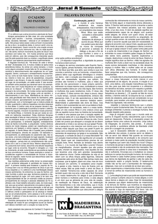 Continuação, parte 2:
... o mundo é uma herança
que recebemos dos nossos
antepassados, mas é também
um empréstimo dos nossos
filhos: filhos que estão
cansados e extenuados
pelos conflitos e
desejosos de alcançar a
aurora da paz; filhos que
nos pedem para derrubar
os muros da inimizade
e percorrer a estrada do
diálogo e da paz a fim de
que triunfem o amor e a
amizade. Onde deve começar
uma sadia política econômica?
[…] A resposta é específica: a dignidade da pessoa
humanaeobemcomum. ...
e a alegria de sermos orientados pelo Espírito Santo,
nunca rígidos, jamais fechados, mas sempre abertos à
voz de Deus que fala, que abre, que conduz e que nos
convida a caminhar rumo ao horizonte. «misericórdia»,
palavra latina cujo significado etimológico é «miseris
cor dare», «dar o coração aos miseráveis», a quantos
estão em necessidade, àqueles que sofrem. Os
anciãos são homens e mulheres, pais e mães que
antes de nós percorreram o nosso próprio caminho,
estiveram na nossa mesma casa, combateram a nossa
mesma batalha diária por uma vida digna. São homens
e mulheres dos quais recebemos muito. O idoso não
é um alieno. O idoso somos nós: daqui a pouco, daqui
a muito tempo, contudo inevitavelmente, embora não
pensemos nisto. E se não aprendermos a tratar bem
os anciãos, também nós seremos tratados assim.
Maternidade e paternidade são dons de Deus, mas
acolher o dom surpreender-se com a sua beleza e fazê-
lo resplandecer na sociedade, este é a vossa tarefa.
Cada um dos vossos filhos é uma criatura única que
não se repetirá nunca mais na história da humanidade.
O cristão é uma pessoa que tem o coração repleto de
paz porque sabe pôr a sua alegria no Senhor também
quando atravessa os momentos difíceis da vida. Como
é belo ver jovens que abraçam a vocação de se darem
plenamente a Cristo e ao serviço da sua Igreja! Ponde-
vos a pergunta a vós mesmos com ânimo puro e não
tenhais medo daquilo que Deus vos pede! A partir do
vosso «sim» à chamada do Senhor, tornar-vos-eis novas
sementes de esperança na Igreja e na sociedade. Não
esqueçais: a vontade de Deus é a nossa felicidade! Ter
um coração misericordioso não significa ter um coração
débil. Quem quer ser misericordioso precisa de um
coração forte, firme, fechado ao tentador mas aberto
a Deus. […] no mundo de hoje falta o pranto! Choram
os marginalizados, choram aqueles que são postos
de lado, choram os desprezados, mas aqueles de nós
que levamos uma vida sem grandes necessidades
não sabemos chorar. Certas realidades da vida só se
vêem com os olhos limpos pelas lágrimas. Deixa-te
surpreender pelo amor de Deus! Não tenhas medo das
surpresas, que te agitam, põem em crise, mas de novo
te colocam em caminho. O verdadeiro amor impele-
te a gastar a vida, mesmo a risco de ficares com as
mãos vazias. Não se pode medir o amor de Deus: é
sem medida! Tornemo-nos então capazes de amar
também quem não nos ama: e isto não é fácil. Somente
se o nosso testemunho for alegre é que poderemos
atrair homens e mulheres para Cristo; e esta alegria
é um dom que se alimenta de uma vida de oração,
da meditação da Palavra de Deus, da celebração
dos Sacramentos e da vida comunitária, que é muito
importante. Quando faltam estas coisas, aparecerão
as fraquezas e dificuldades que obscurecem a alegria
conhecida tão intimamente no início do nosso caminho.
Não há limite algum à misericórdia divina oferecida a
todos. O Senhor está sempre pronto a levantar a pedra
do sepulcro dos nossos pecados, que nos separa
d’Ele, a luz dos vivos. O dom da piedade significa ser
verdadeiramente capaz de se alegrar com quantos
estão alegres, de chorar com quem chora, de estar
próximo daquele que está sozinho ou angustiado, de
corrigir quantos erram, de consolar quem está aflito, de
acolher e socorrer aquele que está em necessidade. A
alegria do encontro com Jesus Cristo, aquela que temos
tanto medo de aceitar, é contagiosa e clama o anúncio:
é ali que a Igreja cresce! O bom pastor entra pela porta
e a porta da misericórdia é as chagas do Senhor: se
entrardes no vosso ministério pelas chagas do Senhor,
não sereis bons pastores. Quando exploramos a
criação, destruímos o sinal do amor de Deus. Destruir a
criação significa dizer ao Senhor: «Não me agrada».As
mulheres têm muito a dizer-nos na sociedade atual. Às
vezes somos demasiado machistas, e não deixamos
espaço à mulher. Mas a mulher sabe ver as coisas
com olhos diferentes dos homens. A mulher sabe
fazer perguntas que nós, homens, não conseguimos
compreender.
… a criação não é uma propriedade da qual podemos
dispor a nosso bel-prazer; e muito menos é uma
propriedade só de alguns, de poucos. A criação é um
dom, uma dádiva, uma doação maravilhosa que Deus
nos deu para que dela nos ocupemos e a utilizemos
em benefício de todos, sempre com respeito e gratidão.
Hoje fala-se muito de direitos, esquecendo com muita
frequência os deveres […] E quando se fala de novos
direitos, o faminto está ali, na esquina da rua, e pede o
direito de cidadania, pede para ser considerado na sua
condição, para receber uma alimentação básica sadia.
Pede-nos dignidade, não esmola.
… respeitar a natureza lembra-nos que o próprio
homem é parte fundamental dela. Por isso, a par duma
ecologia ambiental, é preciso a ecologia humana, feita
daquele respeito pela pessoa.
…Hoje já ninguém duvida que o mundo está em
guerra. E ninguém duvida, naturalmente, que o mundo
está em desacordo. Portanto, é necessário propor de
qualquer forma uma cultura do encontro. Uma cultura
da integração, do encontro, das pontes… É preciso
uma grande e quotidiana atitude de liberdade cristã
para ter a coragem de proclamar.
... que é necessário defender os pobres, e não
se defender dos pobres, é preciso servir os débeis e
não se servir dos débeis! Até quando se continuará
a defender sistemas de produção e de consumo que
excluem a maior parte da população mundial inclusive
das migalhas que caem das mesas dos ricos? Chegou
o momento de pensar e decidir partindo de cada pessoa
e comunidade e não do andamento dos mercados. Dar
assistência aos pobres é coisa boa e necessária, mas
não é suficiente. Encorajo-vos a multiplicar os vossos
esforços no campo da promoção humana, de modo que
cada homem e cada mulher possa conhecer a alegria
que deriva da dignidade de ganhar o pão de cada dia,
sustentando assim a própria família. O testemunho
cristão não se faz com o bombardeio de mensagens
religiosas, mas com a vontade de se doar aos outros…
Quem experimenta a misericórdia divina, é estimulado
a tornar-se artífice de misericórdia entre os homens e
os pobres.
[...] uma alegria já real e que pode ser experimentada
agora, porque o próprio Jesus é a nossa alegria, e com
Jesus temos a alegria em casa. Hoje há necessidade
de pessoas que sejam testemunhas da misericórdia
e da ternura do Senhor, que incentiva os resignados,
reanima os desanimados, acende o fogo da esperança.
Ele acende o fogo da esperança! Por favor, não vos
esqueçais de rezar por mim. Deus vos abençoe!
“É no silêncio que a alma encontra a plenitude de Deus”
Amigos paroquianos de São José, em uma sociedade
movida pelo barulho – buzinas, computadores, música,
obras, celulares, televisão – silenciar é um verdadeiro de-
safio. Até porque todos esses ruídos já foram incorporados
ao dia a dia e, na ausência deles, é comum sentir uma es-
pécie de desamparo. Quem nunca fez uma oração sincera
e após isso não ouviu nenhuma voz, não viu nada aconte-
cer, não sentiu nenhum movimento da parte de Deus? Isso
acontece com todos nós. Em muitos achamos que Deus
está em silêncio, pois não conseguimos interpretar aquilo
que Ele está querendo dizer ou mostrar, o significado desse
“silêncio” que estamos pavorosamente experimentando.
A Sagrada Escritura diz: “Há tempo de calar e tempo
de falar” (Eclesiastes 3,5). A muitos cristãos se aplica essa
advertência bíblica. Ao entrar em certos templos, o modo
como alguns procedem revela falta de Fé na presença eu-
carística e desconhecimento das exigências de um lugar
sagrado. Dentro, continuam o entretenimento iniciado fora,
na rua, como se tudo fosse banal. Outras vezes, a conver-
sa, mesmo a meia voz, serve de passatempo, enquanto
aguardam o ato litúrgico. A casa de oração é transformada
em lugar de conversação, um salão social. E isso aconte-
ce também entre pessoas que deveriam servir de exemplo.
Vemos isso com muita frequência em nossa paróquia, ou
seria só no Alasca? O Senhor nos pede o recolhimento
pessoal e da comunidade. Há muitas outras oportunidades
de vocês se encontrarem. Na Igreja, junto ao sacrário, o
relacionamento é com Deus. Manifesta-se de vários mo-
dos, pela genuflexão bem feita diante do Santíssimo, pela
postura corporal, aproveitamento do tempo pela oração e,
em particular, com a homenagem que a criatura presta ao
Criador, guardando o silêncio respeitoso nos atos religiosos
ou fora deles. O melhor meio de se preparar devota e dig-
namente para a Celebração Eucarística é manter o silêncio
no recinto sagrado, inclusive na sacristia e locais próximos.
Na Santa Missa, o momento da paz por vezes se con-
verte em balbúrdia inaceitável. Pelas diretrizes litúrgicas
essa saudação é feita ao mais próximos. Em algumas igre-
jas, os excessos levam a uma agitação generalizada en-
tre os participantes. O ambiente sagrado, imediatamente
antes da Santa Comunhão, é prejudicado. Certos cânticos
mesmo de índole religiosa, podem ser classificados como
oportunos em festejos e outros lugares, que não o tem-
plo sagrado. A Santa Missa não é ocasião para protestos
político-ideológicos, através de canções. Os batizados e,
principalmente, as celebrações do casamento são, não ra-
ras vezes, uma real profanação do lugar sagrado. Qualquer
pessoa que possua mediana educação doméstica – nem
direi religiosa – jamais terá um comportamento não condi-
zente com o ato e a Casa de Deus. Mesmo desprovido de
Fé, possuindo bom senso, assumirá uma atitude respeitosa
ao lugar onde se encontra. Ninguém é obrigado a ir, mas
se, livremente, ali está, subentende-se que aceita as regras
de boa convivência humana. Esses exemplos e outras cir-
cunstâncias sugerem a necessidade de inculcar a impor-
tância do sagrado, neste mundo que desconhece cada vez
mais os valores religiosos.
Que medidas poderíamos então tomar na preservação
de um ambiente adequado à santidade de nossos tem-
plos? A primeira medida será fortalecer o espírito de Fé.
A crença bem viva na infinita grandeza de Deus é que nos
leva a respeitá-Lo. E o silêncio é uma manifestação desses
nossos sentimentos. Ao entrarmos na casa do Senhor, por
mais humilde e pobre que seja, tenhamos presente a dig-
nidade espiritual do lugar. Um outro passo é ter bem viva
a responsabilidade de dar um exemplo cristão ao próximo,
principalmente às crianças e pessoas afastadas da Fé ou
alheias a ela. Esse trabalho educativo cabe, de modo espe-
cial, aos que se acham naturalmente vinculados à Igreja. O
Silêncio não é fuga e muito menos alienação, a não ser que
seja sem conteúdo e sem dimensão que nasce de dentro.
O silêncio orante e participativo só se alcança à medida
que se vai amadurecendo, como pessoa e na fé, principal-
mente! O silêncio é fruto do exercício, só assim se vive o
precioso silêncio!
Queridos paroquianos de São José, numa grande ma-
nifestação de nossa fé que consigamos louvar ao Senhor
com lábios e também com o coração na Casa do Pai.
(texto adaptado das palavras do Cardeal D. Eugenio de
Araújo Sales)
Padre Jeferson Flávio Mengali
Pároco
2
O CAJADO
DO PASTOR
VALORIZE O SILÊNCIO
PALAVRA DO PAPA
2
MADEIREIRA
BRAGANTINA
Av. José Gomes da Rocha Leal, 134 - Taboão - Bragança Paulista
Tel.: (11) 4033-4048 - Fax: (11) 4033-2328
 