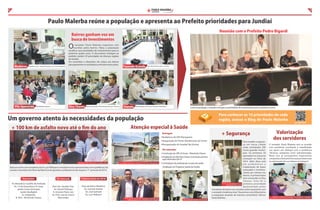 PAULO MALERBA

4

5

VEREADOR

Paulo Malerba reúne a população e apresenta ao Prefeito prioridades para Jundiaí
Reunião com o Prefeito Pedro Bigardi

Bairros ganham voz em
busca de investimentos

O

Medeiros

Asfaltar as Av. Juvenal Arantes e Av. José Gothard

Vila Aparecida

Mobilidade urbana

vereador Paulo Malerba organizou oito
reuniões pelos bairros. Nelas a população
escolheu suas prioridades de investimentos para os
próximos quatro anos. O documento entregue ao
prefeito contém 50 prioridades de diversas regiões
de Jundiaí.
Em novembro e dezembro ele voltou aos bairros
para apresentar os resultados e articular novas ações.

Eloy Chaves

Base da Guarda e Monitoramento por Câmera

Fazenda Grande

Vianelo

Vias alternativas para o centro

Revitalização da Praça Francisco Pessolano

Junto à população, o vereador entregou as prioridades de investimentos para os próximos 4 anos.

Para conhecer as 10 prioridades de cada
região, acesse o Blog do Paulo Malerba

Um governo atento às necessidades da população

goo.gl/KCYjwf

+ 100 km de asfalto novo até o m do ano

Atenção especial à Saúde
+ Segurança

Entregue
Reabertura da UBS Pitangueiras
Inauguração do Pronto Atendimento do Centro
Reorganização do Hospital São Vicente

Em execução
Construção da UPA 24 horas - Almerinda Chaves
Ampliação da UBS Eloy Chaves (conclusão prevista
para dezembro/2013)
Vereador com moradores no Água Doce

O vereador articulou a reabertura da UBS Pitangueiras

Ampliação do Programa Saúde da Família

Após encontro com moradores da Av. Luiz Pellizzari o vereador reuniu representantes com a prefeitura. Na
ocasião o Secretário de Obras Aprillanti Junior garantiu o asfaltamento da via para o 1º. semestre de 2014.

Executados

Em execução

Próximas (início em 2014)

Av. Benedicto Castilho de Andrade
Av. 14 de Dezembro e R. Suíça
Jardim Santa Gertrudes
Jardim Bon glioli
Av. Imigrantes
R. Oito - Almerinda Chaves

Rod. Ver. Geraldo Dias
Av. Daniel Pellizzari
R. Antonio Pietro Léo
Av. Prof. José de Castro
Marcondes

Contratação de pro ssionais na área de saúde

Ruas do bairro Medeiros
Av. Juvenal Arantes
Av. José Gothard
Av. Luiz Pellizzari
Início das obras da UPA-24 horas no Almerinda
Chaves, junto com o Prefeito Pedro Bigardi

Em visita ao Hospital São Vicente

Para ampliar a segurança em nossa cidade
serão contratados 200
novos guardas municipais. Os primeiros 50
aprovados no concurso
começam no início de
2014. Além disso está
em andamento a
implantação de bases
avançadas e monitoramento por câmera nos
bairros. A primeira base
será construída no Eloy
Chaves. Esta foi a
Com o Comandante Ferraz primeira prioridade
da Guarda Municipal
apresentada pelos
moradores do bairro nas reuniões sobre orçamento com
o vereador (matéria acima): Queremos uma GM próxima
à população atuando de maneira comunitária , a mou
Paulo Malerba

Valorização
dos servidores
O vereador Paulo Malerba tem se reunido
com servidores municipais e manifestado
seu apoio em diálogo com a prefeitura
Diversas categorias eram subvalorizadas.
Neste ano já conseguimos importantes
conquistas e buscaremos avançar ainda mais
na valorização dos servidores municipais .

Aumento do efetivo da Guarda com melhorias à categoria
(em Reunião com Recursos Humanos, Previdência e Sindicato)

 