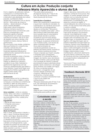 Voz do Mamede                                                                                                         05


                      Cultura em Ação: Produção conjunta
                   Professora Maria Aparecida e alunos da EJA
Com o objetivo de estimular a leitura,     *Fez parte dessa pesquisa e              viagem: descanso, reencontro com a
a pesquisa e o conhecimento dos            divulgação alunos da 1ª fase A da        natureza, conhecer novos povos. Nas
aspectos culturais do Brasil e chamar      EJA, sob orientação da professora        viagens, os turistas desejam estar em
a atenção à peculiaridade da cultura       Maria Aparecida de Souza.                contato com os costumes do local
popular, a professora Maria                                                         visitado e adquirir peças que
Aparecida, juntamente com os alunos        Superstições e Crendices                 representem a materialização dos
da EJA – Educação de Jovens e              Quem tem superstição é supersticioso     aspectos culturais da região. A
Adultos – desenvolveram o Projeto          e quem tem crendice é crendeiro. As      comercialização da cultura tornou-se,
Ação: Folclore Brasileiro.                 superstições e as crendices provocam     então, um dos pontos mais fortes para
Falar sobre cultura é riquíssimo,          a mente dos sul-matogrossenses,          o turismo no Brasil.
teríamos inúmeros assuntos e               desde as conhecidas “três panca-         Quando comercializa a cultura, a
gastaríamos horas conversando, pois        dinhas na madeira para isolar”, até a    primeira providência que se toma é a
para se compreender o que                  desconfiança pela sexta-feira treze.     colocação de preço nos produtos
realmente significa Folclore,              Uma crendice que é característica        culturais, mas infelizmente o valor
mergulhamos num estudo da própria          deste Estado de MS é o enterro.          comercial está sempre relacionado às
natureza do homem, não só no que           Acredita-se que há muito tempo,          imagens pré-concebidas que, em
diz respeito aos mitos e lendas, mas       principalmente no período da Guerra      primeiro lugar, os forasteiros fazem da
também à musica, dança, festas e           do Paraguai, as pessoas enterravam       região e, em segundo lugar, que os
gastronomia.                               suas moedas e jóias, com receio de       próprios habitantes do lugar fazem se
De uma forma mais simples, podemos         serem roubadas pelos inimigos.           si mesmos. Dando como exemplo da
dizer que Folclore é o conjunto das        Outra demonstração de                    representação do carnaval brasileiro
criações culturais de uma                  crendice/superstição ocorre no           para o turista estrangeiro, levando-o a
comunidade, baseados nas suas              período das festas juninas, durante as   pagar mais caro pelo consumo das
tradições expressas individual ou          quais, ainda é possível encontrar        imagens relacionadas a essa
coletivamente, representativa de sua       moças e rapazes que fazem orações        manifestação cultural em detrimento
identidade social.                         e simpatias para conseguirem             de outra menos conhecida. No caso
Durante as pesquisas sobre o Folclore      casamento. O costume de retirar a        do Pantanal uma das consequências
em todas as regiões, os alunos             imagem do menino Jesus dos braços        é a programação e adaptação da
puderam conhecer e entender                de Santo Antônio, para que ele fique     Prefeitura local.
melhor as diferenças culturais e           com saudade do menino e atenda
socializar no seu meio. Saborear a         prontamente à graça solicitada ainda     *Alunos da 3ª fase A da EJA, sob
gastronomia regional ao som de             persiste. Outro costume é o de afogar    orientação da professora Maria
músicas e apresentações que fazem o        Santo Antônio num balde com água.        Aparecida de Souza.
nosso folclore. E para tanto fazer uma     Os mitos e as lendas sempre
retrospectiva histórico-geográfica da      provocam, o imaginário do ser
região Centro-oeste, mais                  humano desde os tempos das                Feedback Mamede 2010
precisamente do MS.                        cavernas. Utilizando-se dos
                                           sentimentos, o homem pôde
                                                                                    Sarau Mamede
Gastronomia                                conhecer o mundo e transformar tudo
                                                                                    No dia 28 de setembro de 2010,
Em Mato Grosso do Sul, os alimentos        o que viu em objeto de
                                                                                    aconteceu a segunda edição do
básicos são o arroz, o feijão, a carne     conhecimento.
                                                                                    Sarau do Mamede, evento que reuniu
(charque), a mandioca e a farinha de       *Pesquisa elaborada pela 4ª fase A da
                                                                                    professores, pais e alunos entorno da
mandioca. Além do arroz branco             EJA, sob orientação da professora
                                                                                    poesia.
comum, pode-se encontrá-lo cozido          Maria Aparecida de Souza.
                                                                                    O evento contou com a participação
com outros alimentos, como por
                                                                                    de vários alunos que cantaram,
exemplo:                                   Turismo                                  declamarão, dançaram, encenaram
                                           Sabe-se que o turismo tem várias         e homenagearam autores
Arroz carreteiro – entre os variados       motivações para justificar uma           consagrados da nossa literatura.
pratos, feitos com arroz, o carreteiro é
                                                                                    O público aplaudiu e pediu bis, mas
o mais usado, utilizando-se da carne
                                                Curiosidades sobre                  agora só o ano que vem com o Sarau
seca picadinha e frita, cozida junto
                                                                                    Mamede 2011.
com o arroz.                                         a escola
Ingredientes                               Por: Cassiana Correa, Eduardo            Gincana Matemática
1,200 Kg de arroz branco                   Dourado, Lidiane e Mirian Bruna.         No dia 19 de outubro, aconteceu no
1 ¹/2 Kg de carne seca                     Mamede nasceu no dia 17 de agosto        Mamede a Primeira Gincana
3 cebolas grandes                          de 1884 em Minas Gerais.                 Matemática, organizada pela
6 dentes de alho                           Ele é uma figura que merece ser          professora Elke Penha (Matemática),
Cebolinha picadinha                        lembrado dentro da história de           que contou com a colaboração de
Modo de Preparo                            Campo Grande, numa recompensa            todos os professores do turno noturno.
Frite a carne, acrescente a cebola, o      pela sua dedicação desinteressada        A gincana foi composta por uma série
alho, o arroz. Continue fritando bem,      no trabalho de embelezamento da          de desafios matemáticos, individuais e
junte o sal e água. Quando estiver         cidade. Homem honesto, cumpridor         em grupos, envolvendo todas as
secando, abaixe o fogo e acrescente        de seus deveres, ele morreu em sem       turmas do ensino noturno – EJA e
a cebolinha picadinha.                     sentir a riqueza, mas tendo certeza      Ensino Médio – os representantes das
Esse prato é dos inúmeros pratos da        que estava deixando os frutos de seu     turmas tinham seus pontos (conforme
culinária sul-matogrossense, cujas         trabalho.                                os desafios iam terminando)
receitas encontram-se nas mãos das         1984 - Primeira diretora Rosana Dichof   marcados no quadro e somados.
grandes cozinheiras, detentoras do         Kasch                                    A disputa foi acirrada, mas venceu
saber popular e, por isso, o assunto       Atual - Fátima Aparecida Leal            com louvor o 1º ano B do Ens. Médio.
merece uma obra à parte.
 