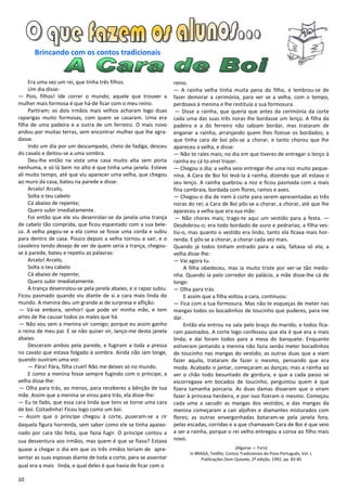 Brincando com os contos tradicionais


     Era uma vez um rei, que tinha três filhos.                    reino.
     Um dia disse:                                                 — A rainha velha tinha muita pena do filho, e lembrou-se de
— Pois, filhos! Ide correr o mundo; aquele que trouxer a           fazer demorar a cerimónia, para ver se a velha, com o tempo,
mulher mais formosa é que há-de ficar com o meu reino.             perdoava à menina e lhe restituía a sua formosura.
     Partiram; os dois irmãos mais velhos acharam logo duas         — Disse a rainha, que queria que antes da cerimónia da corte
raparigas muito formosas, com quem se casaram. Uma era             cada uma das suas três noras lhe bordasse um lenço. A filha da
filha de uma padeira e a outra de um ferreiro. O mais novo         padeira e a do ferreiro não sabiam bordar, mas trataram de
andou por muitas terras, sem encontrar mulher que lhe agra-        enganar a rainha, arranjando quem lhes fizesse os bordados; a
dasse.                                                             que tinha cara de boi pôs-se a chorar, e tanto chorou que lhe
     Indo um dia por um descampado, cheio de fadiga, desceu        apareceu a velha, e disse:
do cavalo e deitou-se a uma sombra.                                — Não te rales mais; no dia em que tiveres de entregar o lenço à
     Deu-lhe então na vista uma casa muito alta sem porta          rainha eu cá to virei trazer.
nenhuma, e só lá bem no alto é que tinha uma janela. Esteve        — Chegou o dia; a velha veio entregar-lhe uma noz muito peque-
ali muito tempo, até que viu aparecer uma velha, que chegou        nina. A Cara de Boi foi levá-la à rainha, dizendo que ali estava o
ao muro da casa, bateu na parede e disse:                          seu lenço. A rainha quebrou a noz e ficou pasmada com a mais
     Arcelo! Arcelo,                                               fina cambraia, bordada com flores, ramos e aves.
     Solta o teu cabelo                                            — Chegou o dia de irem à corte para serem apresentadas as três
     Cá abaixo de repente;                                         noras do rei; a Cara de Boi pôs-se a chorar, a chorar, até que lhe
     Quero subir imediatamente.                                    apareceu a velha que era sua mãe:
     Foi então que ele viu desenrolar-se da janela uma trança       — Não chores mais; trago-te aqui um vestido para a festa. —
de cabelo tão comprida, que ficou espantado com a sua bele-        Desdobrou-o; era todo bordado de ouro e pedrarias; a filha ves-
za. A velha pegou-se a ela como se fosse uma corda e subiu         tiu-o, mas quanto o vestido era lindo, tanto ela ficava mais hor-
para dentro de casa. Pouco depois a velha tornou a sair, e o       renda. E pôs-se a chorar, a chorar cada vez mais.
cavaleiro tendo desejo de ver de quem seria a trança, chegou-      Quando já todos tinham entrado para a sala, faltava só ela; a
se à parede, bateu e repetiu as palavras:                          velha disse-lhe:
     Arcelo! Arcelo,                                               — Vai agora tu.
     Solta o teu cabelo                                                 A filha obedeceu, mas ia muito triste por ver-se tão medo-
     Cá abaixo de repente;                                         nha. Quando ia pelo corredor do palácio, a mãe disse-lhe cá de
     Quero subir imediatamente.                                    longe:
     A trança desenrolou-se pela janela abaixo, e o rapaz subiu.   — Olha para trás.
Ficou pasmado quando viu diante de si a cara mais linda do              E assim que a filha voltou a cara, continuou:
mundo. A menina deu um grande ai de surpresa e aflição:            — Fica com a tua formosura. Mas não te esqueças de meter nas
 — Vá-se embora, senhor! que pode vir minha mãe, e tem             mangas todos os bocadinhos de toucinho que puderes, para me
artes de lhe causar todos os males que há.                         dar.
 — Não vou sem a menina vir comigo; porque eu assim ganho               Então ela entrou na sala pelo braço do marido, e todos fica-
o reino de meu pai. E se não quiser vir, lanço-me desta janela     ram pasmados. A corte logo confessou que ela é que era a mais
abaixo.                                                            linda; e daí foram todos para a mesa do banquete. Enquanto
     Desceram ambos pela parede, e fugiram a toda a pressa         estiveram jantando a menina não fazia senão meter bocadinhos
no cavalo que estava folgado à sombra. Ainda não iam longe,        de toucinho nas mangas do vestido; as outras duas que a viam
quando ouviram uma voz:                                            fazer aquilo, trataram de fazer o mesmo, pensando que era
     — Pára! Pára, filha cruel! Não me deixes só no mundo.         moda. Acabado o jantar, começaram as danças; mas a rainha ao
     E como a menina fosse sempre fugindo com o príncipe, a        ver o chão todo besuntado de gordura, e que a cada passo se
velha disse-lhe:                                                   escorregava em bocados de toucinho, perguntou quem é que
 — Olha para trás, ao menos, para receberes a bênção de tua        fizera tamanha porcaria. As duas damas disseram que o viram
mãe. Assim que a menina se virou para trás, ela disse-lhe:         fazer à princesa herdeira, e por isso fizeram o mesmo. Começou
— Eu te fado, que essa cara linda que tens se torne uma cara       cada uma a sacudir as mangas dos vestidos, e das mangas da
de boi. Coitadinha! Ficou logo como um boi.                        menina começaram a cair aljofres e diamantes misturados com
— Assim que o príncipe chegou à corte, puseram-se a rir            flores; as outras envergonhadas botaram-se pela janela fora,
daquela figura horrenda, sem saber como ele se tinha apaixo-       pelas escadas, corridas e a que chamavam Cara de Boi é que veio
nado por cara tão feita, que fazia fugir. O príncipe contou a      a ser a rainha, porque o rei velho entregou a coroa ao filho mais
sua desventura aos irmãos, mas quem é que se fiava? Estava         novo.
quase a chegar o dia em que os três irmãos teriam de apre-                                      (Algarve — Faro)
                                                                         in BRAGA, Teófilo, Contos Tradicionais do Povo Português, Vol. I,
sentar as suas esposas diante de toda a corte, para se assentar                Publicações Dom Quixote, 2ª edição, 1992, pp. 83-85
qual era a mais linda, e qual deles é que havia de ficar com o

10
 