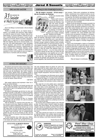 5
AUGUSTO ALBERTO ROSSI
R. Santa Clara, 1017 - Centro
PABX: 4033-2021
Estacionamento Privativo para clientes
Desde
1972
OAB/SP 27.126
ROSSANO ROSSI
OAB/SP 93.560
ADVOGADOS
UNIMAGEM
Unidade de Diagnóstico por Imagem
Rua Bahia, 342 • Recreio Estoril
Atibaia • SP • CEP 12944-060
Ressonância Magnética • Tomografia Computadorizada
Mamografia • Densitometria Óssea • Radiologia
Ultrassonografia • Angiografia Digital
Fones (11) 4414-5029/5030
Fax (11) 4412-3267
DICAS DE SAÚDE ESPAÇO DO PAROQUIANO
O DIA DO SOGRO
Dia 31 de Março é comemorado o Dia da Saúde
e Nutrição.
Perder ou manter peso e, ao mesmo tempo a
saúde, é um desafio que nenhuma “dieta milagro-
sa” ainda foi capaz de cumprir. Sopão, dieta da lua,
dieta líquida, ou outros do gênero, implicam em que-
brar o padrão alimentar da pessoa e assim sendo,
acabam se tornando difíceis de serem seguidas e
podem levar o organismo a sérios desequilíbrios.
Não tem segredo, para se ter uma boa saúde, a re-
gra é ter uma dieta balanceada e fazer atividades
físicas regulares, para termos mais qualidade de
vida. O sedentarismo favorece o aparecimento de
várias doenças como obesidade, diabetes, proble-
mas no coração e mais... Adotar um estilo de vida
saudável é muito mais simples do que se imagina e
toda hora é o momento certo de começar.
Solange Alegro
Dia de magia e encanto – 20 de março –
Dia do Contador de Histórias
A arte que encanta todas
as idades
“Talvez você nunca te-
nha ouvido falar nos Con-
tadores de Histórias, mas
eles são seres encanta-
dos que povoam o mundo
real e levam encantamen-
tos e poesia para todas
as pessoas. O Contador é
Senhor do Tempo e usa as
histórias para revelar verdades
da vida.” (Adriana Von Krüger)
No dia 20 de março é comemorado o dia do con-
tador de histórias, esta figura muitas vezes esque-
cida enquanto nos distraímos com o que está sen-
do contado – mas que faz toda a diferença no final.
Pensem comigo: quando a história é bem contada,
nos envolvemos tanto que até esquecemos que há
uma pessoa narrando o que aconteceu. Quando o
narrador é ruim, pode estragar todo o clima de uma
história. O fato de muitos não saberem disso e a
data passar em branco – e eu me incluo entre eles
– nos leva a pensar se isso não é um indício de que
também esquecemos o que significa ser um conta-
dor de histórias. Então, vou tentar aqui relembrar.
Era uma vez, uma época em que as histórias
contadas de geração para geração eram as guardi-
ãs dos segredos, das memórias e dos aprendizados
dos homens. Todos eram contadores de histórias.
Assim, mantinha-se viva a história humana: as con-
quistas, as trajetórias, as dores, os lutos, os amores
e as guerras. Na história oral pulsava a vida dos ho-
mens, como que se uma não existisse sem a outra.
A vida não contada era esquecida ou então se torna-
va quase que uma inverdade.
Nesse mundo de tantas tecnologias ocontador de
histórias parece ter perdido sua importância. Hoje,
ele parece estar associado somente ao universo in-
fantil. Mas contar histórias não é “coisa de criança”.
É sim, uma habilidade humana, herdada, mas que
de alguma forma precisa ser resgatada, não só para
manter a memória viva, como também para criar
vínculos entre as pessoas e fortalecer a compreen-
são das mensagens que se quer transmitir. É uma
forma encantadora de reunir pessoas e passar bons
momentos juntos. Para as crianças é um momento
mágico para uma viagem a mundos imaginários e
possíveis.
Esta é uma homenagem a todos os Contadores
de História pelo seu dia e que este seja um momen-
to propício para levar a palavra aos quatro ventos e
embalar a imaginação de toda gente. Todos nós so-
mos contadores de histórias e precisamos resgatar
essa tradição que nos torna mais humanos. Existem
diferentes caminhos para (re)aprender a contar his-
tórias. A prática diária com os filhos é
apenas um deles. Vamos praticar?
Rita de Cássia G. de Almeida
Me pediram para escrever sobre o dia do Sogro, mas
achei interessante contar uma história emocionante que
aconteceu com uma amiga minha e seu sogro. Por isso,
pedi para que ela escrevesse. Seu nome, Roselene,
para os íntimos, apenas Rose. Ela trabalha comigo e
presenciei esta historia que será narrada e acreditem, foi
uma grande emoção para todos que estavam presentes.
Se emocionem comigo e vejam como Deus sempre da
um jeito de realizar nossos sonhos!
Ligia Spina
Não existem palavras para expressar e falar de al-
guém que admiro Demais...
Meu sogro, Sr. Francisco, é um homem que teve uma
vida de muitas dificuldades, mas soube driblar cada mo-
mento difícil e, hoje, é um exemplo de que nunca deve-
mos perder á fé.
De todas as dificuldades que ele teve na vida, sem
sombras de duvida, a mais difícil foi quando ele perdeu
sua Filha, minha cunhada Vanessa, no ano de 2011. Ela
era uma jovem de 20 anos que faleceu em um acidente
onde um ônibus bateu em um poste.
Apesar da morte prematura da filha, Sr. Francisco
nunca perdeu a fé. Ao contrário, foi o pilar de sustenta-
ção para toda a família.
Além de Vanessa, Sr. Francisco tinha outro filho, Fa-
bio, de quem eu era noiva. Depois do acidente, resolve-
mos marcar a data do casamento para novembro do ano
seguinte. Durante os preparativos, lembrei que, um dia
meu sogro disse, em meio as lágrimas, que jamais iria
sentir o prazer e a emoção de levar sua filha ao altar.Isso
me deixou muito comovida pois na verdade,também
gostaria de que meu pai me levasse ao altar, mas ele
faleceu a 18 anos. Foi quando vi que Deus prepara tudo
na nossa vida.
Já havia escolhido meu irmão mais novo, Railton,
para entrar comigo na Igreja, pois, praticamente eu que
o criei desde os8 meses e, hoje, ele está com 16 anos,
mas não conseguia deixar de pensar em como meu
sogro ficaria feliz em poder realizar esse sonho de me
levar também. O dia do casamento vinha se aproximan-
do, meu coração me dizia para que eu fizesse algo que
jamais ninguém esqueceria, mas como ficaria o meu ir-
mão?
Enfim, fui até igreja e me informaram que eu poderia
entrar com 2 pessoas. Meu sonho se tornaria realidade!!
O grande dia chegou e, na última hora comuniquei
meu irmão que ele teria que dividir este momento com
mais uma pessoa. Ele concordou e achou a ideia exce-
lente!
Meu sogro fez um único pedido para o casamento:
me levar até a igreja no carro dele. Porém na cabeça
dele, essa seria a única participação com a noiva...
Grande engano! Ele foi o primeiro a me ver de noiva. Ai
a emoção já começou. Quando chegamos na Igreja, ele
ia se posicionar para entrar com a minha sogra quando
peguei em seu braço, olhei em seus olhos e disse: “- Sr.
Francisco, o Senhor me dá a honra de entrar comigo
na Igreja?” Como um pai orgulhoso, aceitou o convite e
quando entramos, a surpresa e a emoção tomou conta,
afinal, todos sabiam do sofrimento que ele trazia no co-
ração. Com certeza, aquela era a presença do amor de
Deus na vida de nós dois!
Ele me levou até a metade da igreja e meu irmão até
ao altar. Foi lindo e todos, inclusive o padre me parabe-
nizaram pela minha atitude. Sei que ninguém substitui
ninguém. Jamais vou substituir sua filha e nem ele meu
pai, mas Deus nos preparou para que cada um pudesse
de uma forma diferente, demonstrar o carinho um para
com outro.
Hoje, estou grávida de 9 meses de um meninão que
se chamará Gustavo. Com certeza, essa foi outra ben-
ção não só para mim, mas para meu sogro também que
será, com certeza, o avô mais coruja que conheço!
Rosele Rosa de Oliveira
Paul Wax LimpPaul Wax Limp
AGORA MERCADÃO DA LIMPEZA
SUPER ECONOMIA, E NO SEU CARRINHO VÃO
PRODUTOS DE LIMPEZA A PREÇOS BARATOS
PORQUE SOMOS DIFERENCIADOS
Amplo Estacionamento Entrega em Domicílio
Rua Alfredo Ortenzi, 133 - Jardim São José
(Próximo cabeceira da pista do aeroclube)
4032-3815 / 4033-2638 / 9916-5020
EM NOVO ENDEREÇO
 