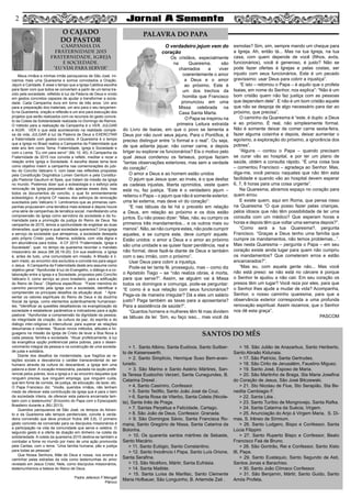 O verdadeiro jejum vem do
coração
Os cristãos, especialmente
na Quaresma, são
chamados a viver
coerentemente o amor
a Deus e o amor
ao próximo. Este é
um dos trechos da
homilia que Francisco
pronunciou em uma
Missa celebrada na
Casa Santa Marta.
O Papa se inspirou na
primeira Leitura extraída
do Livro de Isaías, em que o povo se lamenta a
Deus por não ouvir seus jejuns. Para o Pontífice, é
preciso distinguir entre “o formal e o real”. Ou seja,
de que adianta jejuar, não comer carne, e depois
brigar ou explorar os funcionários? Eis o motivo pelo
qual Jesus condenou os fariseus, porque faziam
“tantas observações exteriores, mas sem a verdade
do coração”.
O amor a Deus e ao homem estão unidos
O jejum que Jesus quer, ao invés, é o que desfaz
as cadeias injustas, liberta oprimidos, veste quem
está nu, faz justiça. “Este é o verdadeiro jejum –
reiterou o Papa – o jejum que não é somente exterior,
uma lei externa, mas deve vir do coração”:
“E nas tábuas da lei há o preceito em relação
a Deus, em relação ao próximo e os dois estão
juntos. Eu não posso dizer: “Mas, não, eu cumpro os
primeiros três mandamentos... e os outros mais ou
menos”. Não, se não cumpre estes, não pode cumprir
aqueles, e se cumpre este, deve cumprir aquele.
Estão unidos: o amor a Deus e o amor ao próximo
são uma unidade e se quiser fazer penitência, real e
não formal, deve fazê-la diante de Deus e também
com o seu irmão, com o próximo”.
Usar Deus para cobrir a injustiça.
Pode-se ter tanta fé, prosseguiu, mas – como diz
o Apóstolo Tiago – se “não realiza obras, é morta,
para que serve?”. Assim, se alguém vai à Missa
todos os domingos e comunga, pode-se perguntar:
“E como é a sua relação com seus funcionários?
Paga-os de maneira irregular? Dá a eles um salário
justo? Paga também as taxas para a aposentaria?
Para a assistência de saúde?”.
“Quantos homens e mulheres têm fé mas dividem
as tábuas da lei: ‘Sim, eu faço isso... mas você dá
esmolas? Sim, sim, sempre mando um cheque para
a Igreja. Ah, então tá... Mas na tua Igreja, na tua
casa, com quem depende de você (filhos, avós,
funcionários), você é generoso, é justo? Não se
pode fazer ofertas à Igrejas e pelas costas, ser
injusto com seus funcionários. Este é um pecado
gravíssimo: usar Deus para cobrir a injustiça”.
“E isto – retomou o Papa – é aquilo que o profeta
Isaias, em nome do Senhor, nos explica”: “Não é um
bom cristão quem não faz justiça com as pessoas
que dependem dele”. E não é um bom cristão aquele
que não se despoja de algo necessário para dar ao
próximo, que precisa”.
O caminho da Quaresma é “este, é duplo: a Deus
e ao próximo. É real, não simplesmente formal.
Não é somente deixar de comer carne sexta-feira,
fazer alguma coisinha e depois, deixar aumentar o
egoísmo, a exploração do próximo, a ignorância dos
pobres”.
“Alguns – contou o Papa – quando precisam
se curar vão ao hospital, e por ter um plano de
saúde, obtém a consulta rápido. “É uma coisa boa
– comentou Francisco – agradeça ao Senhor. Mas,
diga-me, você pensou naqueles que não têm esta
facilidade e quando vão ao hospital devem esperar
6, 7, 8 horas para uma coisa urgente”.
Na Quaresma, abramos espaço no coração para
quem errou
E existe quem, aqui em Roma, que pensa nisso
na Quaresma “O que posso fazer pelas crianças,
pelos idosos que não têm possibilidade de ter uma
consulta com um médico? Que esperam horas e
horas e depois têm que voltar uma semana depois?”.
“Como será a tua Quaresma?, pergunta
Francisco. “Graças a Deus tenho uma família que
cumpre os mandamentos, não temos problemas...”.
Mas nesta Quaresma – pergunta o Papa – em seu
coração existe ainda lugar para quem não cumpriu
os mandamentos? Que cometeram erros e estão
encarcerados?”.
“Mas eu, com aquela gente não... Mas você
não está preso: se não está no cárcere é porque
o Senhor te ajudou a não cair. Em seu coração os
presos têm um lugar? Você reza por eles, para que
o Senhor lhes ajude a mudar de vida? Acompanha,
Senhor, o nosso caminho quaresma, para que a
observância exterior corresponda a uma profunda
renovação espiritual. Assim rezamos; que o Senhor
nos dê esta graça”.
PASCOM
Meus irmãos e minhas irmãs paroquianos de São José. Ini-
ciamos mais uma Quaresma e somos convidados a Oração,
Jejum e Caridade. É esse o tempo que a Igreja Católica escolhe
para fazer com que todos se convertam a partir de um tema tra-
zido pela sociedade, refletido à luz da Palavra de Deus e vivido
em gestos concretos capazes de ajudar a transformar a socie-
dade. Cada Campanha dura em torno de três anos: Um ano
para a preparação dos materiais, um ano para o seu lançamen-
to na Quaresma, oração e reflexão e um ano para execução dos
projetos que serão realizados com os recursos do gesto concre-
to da Coleta da Solidariedade realizada no Domingo de Ramos.
O método para a realização da Campanha é o VER, JULGAR
e AGIR. VER o que está acontecendo na realidade comple-
xa da vida, JULGAR à luz da Palavra de Deus e EXERCITAR
a fraternidade com gestos concretos. A Quaresma é o tempo
que a Igreja no Brasil realiza a Campanha da Fraternidade que
este ano tem como Tema: Fraternidade, Igreja e Sociedade e
com o Lema: “Eu vim para servir” (Mc 10, 45). A Campanha da
Fraternidade de 2015 nos convida a refletir, meditar e rezar a
relação entre Igreja e Sociedade. A escolha desse tema teve
como objetivo inserir a campanha nas comemorações do jubi-
leu do Concílio Vaticano II, com base nas reflexões propostas
pela Constituição Dogmática Lumen Gentium e pela Constitui-
ção Pastoral Gaudium et Spes, que tratam da missão da Igreja
no mundo. Podemos dizer que a eclesiologia e o esforço pela
renovação da Igreja perpassam não apenas esses dois, mas
todos os documentos do concílio, o qual foi eminentemente
eclesiológico. A própria CF nasceu dos esforços de renovação
suscitados pelo Vaticano II. Lembramos que as primeiras cam-
panhas propuseram uma temática mais eclesial e depois houve
uma série de campanhas de temática social, manifestando uma
compreensão da Igreja como servidora da sociedade e da hu-
manidade para a promoção da justiça do Reino de Deus. Na
campanha de 2015, temos a oportunidade de englobar as duas
dimensões: qual Igreja e qual sociedade queremos? Uma Igreja
a serviço da sociedade que almejamos, a sociedade desejada
pelo próprio Cristo: justa, fraterna, solidária, com vida digna e
em abundância para todos. A CF 2015 “Fraternidade, Igreja e
Sociedade”, quer, no tempo da quaresma recordar o mandato
missionário de Jesus (Mt 28,19-20). Em sua essência, a Igreja
é, antes de tudo, uma comunidade em missão. A Missão é ir,
sem medo, ao encontro dos excluídos e convidá-los para seguir
o Jesus. A Campanha da Fraternidade deste ano assume como
objetivo geral: “Aprofundar à luz do Evangelho, o diálogo e a co-
laboração entre a Igreja e a Sociedade, propostos pelo Concílio
Vaticano II, como serviço ao povo brasileiro, para a edificação
do Reino de Deus”. Objetivos específicos: *Fazer memória do
caminho percorrido pela Igreja com a sociedade, identificar e
compreender os principais desafios da situação atual. * Apre-
sentar os valores espirituais do Reino de Deus e da doutrina
Social da Igreja, como elementos autenticamente humanizan-
tes. *Identificar as questões desafiadoras na evangelização da
sociedade e estabelecer parâmetros e indicadores para a ação
pastoral. *Aprofundar a compreensão da dignidade da pessoa,
da integridade da criação, da cultura da paz, do espírito e do
diálogo inter-religioso e intercultural, para superar as relações
desumanas e violentas. *Buscar novos métodos, atitudes e lin-
guagens na missão da Igreja de Cristo de levar a Boa Nova a
cada pessoa, família e sociedade. *Atuar profeticamente, à luz
da evangélica opção preferencial pelos pobres, para o desen-
volvimento integral da pessoa e na construção de uma socieda-
de justa e solidária.
Diante dos desafios da modernidade, que fragiliza as re-
lações sociais e desvaloriza o caráter transcendental do ser
humano através da cultura do descartável, a Igreja tem uma
palavra a dizer. A vocação missionária, pautada na opção prefe-
rencial pelos pobres, leva a Igreja a ir ao encontro daqueles que
ninguém precisa, que ninguém emprega, que ninguém cuida,
que tem fome de comida, de justiça, de educação, de lazer, etc.
O Papa Francisco diz: “Vocês, queridos irmãos, não tenham
medo de oferecer esta contribuição da Igreja que é para o bem
da sociedade inteira, de oferecer esta palavra encarnada tam-
bém com o testemunho” (Encontro do Papa com o Episcopado
Brasileiro durante a JMJ 2013).
Queridos paroquianos de São José, os tempos do Adven-
to e da Quaresma são tempos penitenciais, convite à verda-
deira conversão que deve produzir frutos (Mt 3,8). O primeiro
gesto concreto da conversão para os discípulos missionários é
a participação na vida da comunidade que serve e celebra. O
segundo gesto é a oferta de doação em dinheiro na coleta da
solidariedade. A coleta da quaresma 2015 destina-se também a
combater a fome no mundo por meio de uma ação promovida
pela Caritas, com o lema: “Uma família humana, pão e justiça
para todas as pessoas”.
Que Nossa Senhora, Mãe de Deus e nossa, nos ensine a
caminhar pelas estradas da vida como testemunhas do amor
revelado em Jesus Cristo. Nele, como discípulos missionários,
testemunhemos a beleza do Reino de Deus.
Padre Jeferson F.Mengali
Pároco
2
O CAJADO
DO PASTOR
CAMPANHA DA
FRATERNIDADE 2015
FRATERNIDADE, IGREJA
E SOCIEDADE.
“EU VIM PARA SERVIR”
PALAVRA DO PAPA
2
> 1. Santo Albino, Santa Eudóxia, Santo Suitber-
to de Kaiserswerth.
> 2. Santo Simplício, Henrique Suso Bem-aven-
turado.
> 3. São Marino e Santo Astério Mártires, San-
ta Teresa Eustochio Verzeri, Santa Cunegundes, B.
Catarina Drexel .
> 4. Santo Casimiro, Confessor.
> 5. Santo Teófilo, Santo João José da Cruz.
> 6. Santa Rosa de Viterbo, Santa Coleta (Nicole-
ta), Santa Inês de Praga.
> 7. Santas Perpétua e Felicidade, Cartago.
> 8. São João de Deus, Confessor. Granada.
> 9. São Domingos Sávio, Santa Francisca Ro-
mana, Santo Gregório de Nissa, Santa Catarina da
Bolonha.
> 10. Os quarenta santos mártires de Sebaste,
Santo Macário.
> 11. Santo Eulógio, Santo Constantino.
> 12. Santo Inocêncio I Papa, Santo Luís Orione,
Santa Serafina.
> 13. São Nicéforo, Mártir, Santa Eufrásia.
> 14. Santa Matilde.
> 15. Santa Luísa de Marillac, Santo Clemente
Maria Hofbauer, São Longuinho, B. Artemide Zati .
> 16. São Julião de Anazarbus, Santo Heriberto,
Santo Abraão Kidunaia.
> 17. São Patrício, Santa Gertrudes.
> 18. São Cirilo de Jerusalém, Faustino Miguez.
> 19. Santo José, Esposo de Maria.
> 20. São Martinho de Braga, Sta Maria Josefina
do Coração de Jesus, São José Bilczewski.
> 21. Sto Nicolau de Flue, Sto Serapião, Sta Be-
nedita Cambiagio F.
> 22. Santa Léia .
> 23. Santo Turíbio de Mongrovejo, Santa Rafka.
> 24. Santa Catarina da Suécia, Virgem.
> 25. Anunciação do Anjo à Virgem Maria, S. Di-
mas, S. Irêneo de Sírmium.
> 26. Santo Ludgero, Bispo e Confessor, Santa
Lúcia Filippini
> 27. Santo Ruperto Bispo e Confessor, Beato
Francisco Faà de Bruno.
> 28. São Gontrão, Rei e Confessor, Santo Xisto
III, Papa.
> 29. Santo Eustáquio, Santo Segundo de Asti,
Santos Jonas e Barachiso.
> 30. Santo João Clímaco Confessor.
> 31. São Benjamin, Mártir, Santo Guido, Santo
Amós Profeta.
SANTOS DO MÊS
 