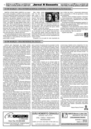 56
blocos e lajes. ltda.
BIRIÇÁ Blocos e Lajes Ltda.
IRMÃOS BARLETTA - CREA - 0372392
ESCRITÓRIO: (11) 4035-1878
9989-3388
FÁBRICA: (11) 4031-8295
Depósito: AV. DOS IMIGRANTES 4289 - JD. SÃO LOURENÇO - BRAGANÇA PAULISTA - SP
Matriz: SÍTIO SÃO CLEMENTE - BAIRRO BIRIÇÁ DO VALADO - BRAGANÇA PAULISTA - SP
LAJES CONVENCIONAL E TRELIÇADA
JOÃO ROBERTO CERASOLI
ADVOGADO - OAB 137.519 SP
CÍVEL - FAMÍLIA - TRABALHISTA
PREVIDENCIÁRIO
FONES: 2277-6343 / 4033-0843 / 97384-3288 (vivo)
R. JOSÉ MATHIAS FARHAT SOBRINHO 11 - SALA 07
(EDIFICIO CAPITAL - AO LADO DA PADARIA VARANDA AMÉRICA - a 50 METROS DO FÓRUM)
MARTIN LUTHER KING JUNIOR foi um impor-
tante pastor evangélico e político norte-americano.
Lutou em defesa dos direitos sociais para os negros
e mulheres, combatendo o preconceito e o racismo.
Defendia a luta pacífica, baseada no amor ao pró-
ximo, como forma de construir um mundo melhor,
baseado na igualdade de direitos sociais e econô-
micos. Era Pastor da Igreja Batista. Muito culto e
carismático. Morreu assassinado por causa de suas
ideias, dos seus ideais de liberdade, igualdade e
amor entre os povos. É dele esta frase: “O que mais
preocupa não é o grito dos violentos, nem dos cor-
ruptos, nem dos desonestos, nem dos sem caráter,
nem dos sem ética, nem dos preconceituosos. O
que mais preocupa é o silêncio dos bons”.
Para outro baluarte da luta contra a discriminação
racial, NELSON MANDELA, Prêmio Nobel da Paz:
“A Educação é a mais poderosa arma pela qual se
pode mudar o mundo.”
Meu irmão, minha
irmã, há dois choco-
lates sobre a mesa,
um é branco e o outro
marrom. Você deixaria
de comer um dos dois
somente por causa da
cor? Ambos não foram
feitos do mesmo jeito? Há diferenças “internas” en-
tre um e outro? Não! A cor apenas demonstra que
são diferentes, mas, por dentro são iguais, ambos
têm “sabor”, ambos são valiosos.
Você já notou as cores das teclas de um piano,
de um acordeom ou de um órgão? Umas são bran-
cas, outras são negras. Cada uma delas tem uma
tonalidade diferente, mas é somente juntas que elas
fazem música. É quando se tornam agradáveis aos
nossos ouvidos.
Enquanto a cor da pele for mais importante do
que o brilho dos olhos, o preconceito sobreviverá.
Pois o preconceito é o filho da ignorância e irmão
dos intolerantes.
Somente o Amor consegue superar o preconcei-
to. Essa verdade está – há muito tempo – em Tiago,
capítulo 2,versos 8 e 9: “AMARÁS AO TEU PRÓXI-
MO COMO A TI MESMO”.
Encontramos em Atos dos Apóstolos (capítulo 10,
versículo 34) a seguinte frase: “DEUS NÃO FAZ DI-
FERENÇA ENTRE AS PESSOAS.”
Celebremos o Dia Internacional contra a Discri-
minação Racial, passando a agir concretamente em
favor dos nossos irmãos discriminados e em desfa-
vor dos intolerantes. Não nos calemos!
Espalhe essa ideia!
João Cerasoli
Pastoral Familiar
Instituído pela Organização das Nações Unidas
(ONU) em 1992, o Dia Mundial da Água ficou registrado
como efeméride mundial. Desde a Conferência das Na-
ções Unidas sobre Meio Ambiente e Desenvolvimento, e
a histórica ECO-92, que foi realizado no Brasil – Rio de
Janeiro, o dia 22 de março tem um significado especial,
pois as nações ao redor do mundo se debruçam em bus-
ca de soluções para os conflitos existentes entre oferta e
demanda de água ao redor do globo terrestre.
Importante salientar que o planeta Terra é formado por
muita água, mas...97,5% da água disponível na Terra é
salgada e está em oceanos e mares, 2,493% é doce mas
se encontra em geleiras ou regiões subterrâneas (aqüí-
feros) de difícil acesso e 0,007% é doce encontrada em
rios, lagos e na atmosfera, de fácil acesso para o consu-
mo humano. Um bem precioso. Presente da mãe nature-
za. Fonte de vida. Só que não eterno.
No mês em que se comemora o Dia Mundial da Água,
é preciso lembrar que, em diversos lugares do planeta,
milhares de pessoas já sofrem com a falta desse bem
essencial à vida. Visto que a água é um bem insubstituí-
vel. É um elemento da natureza, um recurso natural. É
de domínio público e de vital importância para a existên-
cia da própria vida na Terra. A água é um recurso natural
que propicia saúde, conforto e riqueza ao homem, por
meio de seus incontáveis usos, dos quais se destacam
o abastecimento das populações, a irrigação, a produção
de energia, o lazer, a navegação.
De acordo com a “Gestão dos Recursos Naturais da
Agenda 21”, á água pode ainda assumir funções básicas
como: Biológica: constituição celular de animais e ve-
getais. Natural: meio de vida e elemento integrante dos
ecossistemas. Técnica: aproveitada pelo homem através
das propriedades hidrostática, hidrodinâmica, termodinâ-
mica entre outros fatores para a produção. Simbólica: va-
lores culturais e sociais.
Muito se fala em “falta de água” e que, num futuro pró-
ximo, teremos uma guerra em busca de água potável. O
Brasil é um país privilegiado, pois aqui estão 11,6% de
toda água doce do planeta. Aqui também se encontra o
maior rio do mundo o Amazonas e o maior reservatório de
água subterrânea do planeta – o Sistema Aquífero Guara-
ni. Mas porque a ONU se preocupa com a água se sabe-
mos que dois terços do Planeta Terra é formado por esse
precioso liquido? A razão é que pouca quantidade, cerda
de 0,007%, do total de água do nosso planeta é potável. E
como sabemos grande parte das fontes desta água (rios,
lagos e represas) esta sendo contaminada, poluída e de-
gradada pela ação predatória do homem. Esta situação é
preocupante, pois poderá faltar, num futuro próximo, água
para o consumo de grande parte da população mundial.
Pensando nisso, o Dia Mundial da Água, tem como ob-
jetivo principal é criar um momento de reflexão, análise,
conscientização e elaboração das medidas práticas para
resolver tal problema. Chamo a atenção para os relatos
acima, isso já foi previsto em 1992, ou seja, a mais de
23 anos, previa-se a falta de água pelo mundo ... Mas, e
no nosso querido BRASIL, em especial no nosso querido
Estado de São Paulo, e principalmente na Capital, que
enfrenta uma situação só imaginável em regiões desér-
ticas, com perspectivas de implantação de racionamento
no qual a nossa população ficará sem água durante cinco
dias por semana.
Quem poderia imaginar que na principal cidade do
Brasil, há onde se concentra mais de 10 milhões de
pessoas, vivenciaria uma situação de “rodizio por falta
de água”, e como isso pode acontecer se o nosso país
que possui cerca de 12% das reservas de água doce do
mundo, ainda que concentrada em sua maior parte na
Bacia Amazônica, racionamento de cinco dias não pode
ser encarado como mera fatalidade, decorrente da pouca
colaboração do céu. É sim uma conseqüência direta da
falta de planejamento, da incapacidade administrativa a
da irresponsabilidade política, problemas, aliás, que não
são exclusivos do nosso estado. Não foi por falta de avi-
sos, como provam dezenas de estudos sobre o consumo
exagerado na região metropolitana e a baixa disponibili-
dade hídrica, que São Paulo chegou aonde chegou uma
cidade onde seus moradores precisam recorrer a água
da sarjeta para garantir a descarga nos banheiros. Não
são apenas os reservatórios das grandes metrópoles,
como os sistemas que abastecem o nosso Estados, mas
também outras grandes cidades brasileiras, como Rio de
Janeiro e Belo Horizonte, que já usufruem e são tratados
como “volume morto”, comprometendo o abastecimento
de água e energia. Que situação chegamos. É o país, em
sua crise de inteligência, em sua total perda de ambição,
em sua miséria política, que vai secando... É o Brasil
que atinge o volume morto. Parece que somos tratados
como crianças que não entendemos de nada, fáceis de
enganar, basta contar uma “lorota” que está tudo bem.
Passou as eleições e as máscaras caíram por terra, ou
melhor, por água.
Durante meses o governo negou o racionamento de
água, finalmente admitiu: não vai ter água para todo mun-
do o tempo inteiro. Tudo que a nossa população se acos-
tumou a fazer está com os dias contados. Não vai dar
mais para lavar a louça, a mangueira não pode ser mais
vassoura, o banho é só para tirar o suor. Chegou inclusi-
ve a hora da agricultura e da indústria, setores que mais
consome água, trabalhar contra o desperdício. Em mea-
dos do ano passado em plena campanha eleitoral os go-
vernantes diziam “não haver apagões “não faltará água”.
O despreparo dos governantes é uma bela oportunidade
para uma profunda mudança de hábito. A ecomonia tem
que ser para valer. Senão, todos morrerão de sede – ou
mudaremos de cidade.
Por fim a forma como a água é usada e valorizada faz
parte da identidade de cada cultura. Sem água, não há
vida, sem cultura, não há identidade social. Preservar a
água é cuidar da vida. A água é o maior patrimônio natural
que há na terra. Dela depende a nossa sobrevivência. Se-
jamos responsáveis com cada gota desse precioso líqui-
do. Compete a cada um de nós preservarmos o planeta
com ações, e não reação. A água tem que ser tratada
com consciência, e não só no seu dia de comemoração,
mas nos 364 dias do ano, precisamos tomar atitudes em
nosso dia-a-dia que colaborem para a preservação e eco-
nomia deste bem natural. Sugestões não faltam: como
redução do tempo no chuveiro, ao invés de tomar um ba-
nho longo, encurte-o. Assim é possível economizar água,
além de energia elétrica. Encha a pia para esfregar pratos
e talheres. A Ecomonia será de 10 litros de água por dia.
Máquina de lavar louças e roupas deve ser usada total-
mente cheia. Com isso a freqüência de uso é menor e há
menos desperdício de água e de energia. Não jogue lixo
no vaso sanitário. Isso contribui para aumentar o gasto de
água. Vazamentos em torneiras, em canos e nas descar-
gas do banheiro devem ser consertados assim que de-
tectados. Alguns tipos de vazamento podem causar uma
perda diária de 24 litros de água, podem chegar ao final
do mês a 720 litros.
Além de chuva, mas de muita chuva, nós precisamos
de bom senso e respeito, no trato da “água”, reutilizando-a
em diversas situações no nosso dia-a-dia, e nossa casa,
em nosso trabalho, junto a nossa comunidade, nas esco-
las e etc.; respeitar as regiões de mananciais e divulgar
idéias ecológicas para amigos, parentes e cobrar atitudes
de nossos governantes e da população como um todo.
O mundo tem sede de iniciativas, eu, você, nós...so-
mos responsáveis pela preservação, preserva para não
faltar.
Em seu artigo 1º da Declaração Universal dos Direitos
da Água diz... A água faz parte do patrimônio do planeta.
Cada continente, cada povo, cada nação, cada região,
cada cidade, cada cidadão é plenamente responsável
aos olhos de todos.
Pensem nisso!!!!
Wagner Raposo Pimentel
21 DE MARÇO – DIA INTERNACIONAL CONTRA A DISCRIMINAÇÃO RACIAL
22 DE MARÇO – DIA MUNDIAL DA ÁGUA
Av. Antonio Pires Pimentel, 907 - Bragança Paulista
sdomincontabil@uol.com.br
Fone / Fax: (11) 4034-3049
SÃO
CONTABILIDADE
 