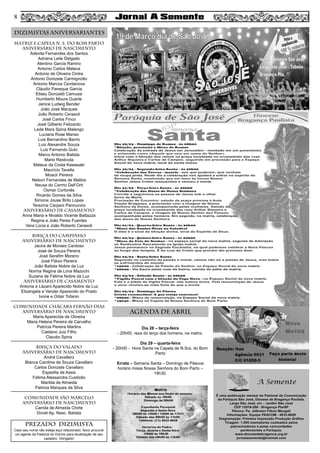 Dia 28 – terça-feira
- 20h00, reza do terço dos homens, na matriz.
Dia 29 – quarta-feira
- 20h00 - Hora Santa na Capela de N.Sra. do Bom
Parto
Errata – Semana Santa – Domingo de Páscoa
horário missa Nossa Senhora do Bom Parto –
19h30.
MATRIZ e CAPELA N. S. DO BOM PARTO
aniversário de nascimento
Adevita Fernandes dos Santos
Adriana Leite Delgado
Alentino Garcia Ramiro
Antonio Carlos Mateus
Antonio de Oliveira Cintra
Antonio Donizete Carmignotto
Antonio Marcos Cevitanova
Cláudio Paneque Garcia
Eliseu Donizetti Camussi
Humberto Moura Duarte
Janice Ludwig Bender
João José Marques
João Roberto Cerasoli
José Carlos Finco
José Gilberto Felizardo
Leda Mara Spina Malengo
Luciana Rose Manso
Luis Bernardino Barrio
Luiz Alexandre Souza
Luiz Fernando Gulo
Marco Antonio Batista
Mario Restivola
Mateus da Costa Kawasaki
Maurício Tavella
Moacir Pereira
Nelson Fernandes de Mattos
Neusa do Carmo Dell’Orti
Osmar Cortonês
Ricardo Gomes da Silva
Simone Jouse Brito Lopes
Terezina Carpani Pannunzio
aniversário de CASAMENTO
Anna Maria e Nivaldo Vicente Battazza
Regina e João Peres Fuentes
Vera Lúcia e João Roberto Cerasoli
BIRIÇA DO CAMPINHO
aniversário de nascimento
Jacira de Moraes Cardoso
José de Souza Pereira
José Serafim Moreno
José Flávio Pereira
João Batista Nobre da Luz
Norma Regina de Lima Mazochi
Suzana de Fátima Nobre da Luz
aniversário de casamento
Antonia e Lázaro Aparecido Nobre da Luz
Elizangela e Vander Aparecido do Prado
Ivone e Odair Tofanin
comunidade chácara fernão dias
aniversário de nascimento
Maria Aparecida de Oliveira
Maria Helena Pereira de Carvalho
Patrícia Pereira Martins
Caetano Juiz Filho
Claudio Spina
BIRIÇA DO VALADO
aniversário de nascimento
André Cavallaro
Bianca Caroline de Souza Cavallaro
Carlos Donizete Cavallaro
Espedita de Assis
Fátima Alessandra Custódio
Marilda de Almeida
Patricia Marques da Silva
COMUNIDADE SÃO MARCELO
aniversário de nascimento
Camila de Almeida Chirte
Dorali Ap. Nasc. Batista
8
DIZIMISTAS ANIVERSARIANTES
PREZADO DIZIMISTA
Caso seu nome não esteja aqui relacionado, favor procurar
um agente da Pastoral do Dízimo para atualização de seu
cadastro. Obrigado!
8
AGENDA DE abril
 