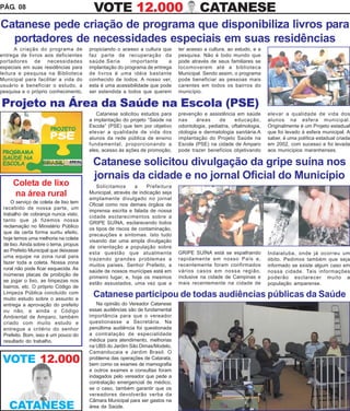 PÁG. 08                                 VOTE 12.000                                    CATANESE
Catanese pede criação de programa que disponibiliza livros para
  portadores de necessidades especiais em suas residências
      A criação do programa de         propiciando o acesso a cultura que     ter acesso a cultura, ao estudo, e a
entrega de livros aos deficientes      faz parte de recuperação da            pesquisa. Não é todo mundo que
portadores de necessidades             saúde.Seria       importante     a     pode através de seus familiares se
especiais em suas residências para     implantação do programa de entrega     locomoverem até a biblioteca
leitura e pesquisa na Biblioteca       de livros é uma idéia bastante         Municipal. Sendo assim, o programa
Municipal para facilitar a vida do     conhecido de todos. A nosso ver,       pode beneficiar as pessoas mais
usuário e beneficiar o estudo, a       esta é uma acessibilidade que pode     carentes em todos os bairros do
pesquisa e o próprio conhecimento,     ser estendida a todos que querem       município.

Projeto na Área da Saúde na Escola (PSE)
                                          Catanese solicitou estudos para     prevenção e assistência em saúde        elevar a qualidade de vida dos
                                       a implantação do projeto “Saúde na     nas     áreas    de      educação,      alunos na esfera municipal.
                                       Escola” (PSE) que tem por objetivo     odontologia, pediatria, oftalmologia,   Originalmente é um Projeto estadual
                                       elevar a qualidade de vida dos         otologia e dermatologia sanitária.A     que foi levado à esfera municipal. A
                                       alunos da rede pública de ensino       implantação do Projeto Saúde na         saber, é uma política estadual criada
                                       fundamental, proporcionando a          Escola (PSE) na cidade de Amparo        em 2002, com sucesso e foi levada
                                       eles, acesso às ações de promoção,     pode trazer benefícios objetivando      aos municípios maranhenses.

                                        Catanese solicitou divulgação da gripe suína nos
                                        jornais da cidade e no jornal Oficial do Município
     Coleta de lixo                       Solicitamos      a    Prefeitura
     na área rural                     Municipal, através de indicação seja
                                       amplamente divulgado no jornal
    O serviço de coleta de lixo tem
                                       Oficial como nos demais órgãos de
 recebido de nossa parte, um
                                       imprensa escrita e falada de nossa
 trabalho de cobrança nunca visto,
                                       cidade esclarecimentos sobre a
 tanto que já fizemos nossa
                                       GRIPE SUÍNA, esclarecendo todos
 reclamação no Ministério Público
                                       os tipos de riscos de contaminação,
 que de certa forma surtiu efeito,
                                       precauções e sintomas. Isto tudo
 hoje temos uma melhoria na coleta
                                       visando dar uma ampla divulgação
 de lixo. Ainda sobre o tema, propus
                                       de orientação a população sobre
 ao Prefeito Municipal que deixasse                                           GRIPE SUÍNA está se espalhando
                                       esta questão que atualmente                                                    Indaiatuba, onde já ocorreu um
 uma equipe na zona rural para                                                rapidamente em nosso País e,
                                       trazendo grandes problemas a                                                   óbito. Pedimos também que seja
 fazer toda a coleta. Nossa zona                                              recentemente foram confirmados
                                       muitos países. Senhor Prefeito, a                                              informado se existe algum caso em
 rural não pode ficar esquecida. As                                           vários casos em nossa região,
                                       saúde de nossos munícipes está em                                              nossa cidade. Tais informações
 inúmeras placas de proibição de                                              inclusive na cidade de Campinas e
                                       primeiro lugar, e, hoje os mesmos                                              poderão esclarecer muito a
 se jogar o lixo, as limpezas nos                                             mais recentemente na cidade de
                                       estão assustados, uma vez que a                                                população amparense.
 bairros, etc. O próprio Código de
 Limpeza Pública concluído com
 muito estudo sobre o assunto e
                                        Catanese participou de todas audiências públicas da Saúde
 entrega a aprovação do prefeito          Na opinião do Vereador Catanese
 ou não, e ainda o Código              essas audiências são de fundamental
 Ambiental de Amparo, também           importância para que o vereador
 criado com muito estudo e             questionasse a Secretária. Na
 entregue a critério do senhor         penúltima audiência foi questionada
 Prefeito. Bom, isso é um pouco do     a contratação de especialidade
 resultado do trabalho.                médica para atendimento, melhorias
                                       na UBS do Jardim São Dimas/Modelo,
                                       Camanducaia e Jardim Brasil. O
 VOTE 12.000                           problema das operações de Catarata,
                                       bem como os exames de mamografia
                                       e outros exames e consultas foram
                                       indagados pelo vereador que pede a
                                       contratação emergencial de médico,
                                       se o caso, também garantir que os
                                       vereadores devolverão verba da
                                       Câmara Municipal para ser gastos na
   CATANESE                            área da Saúde.
 
