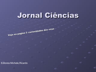 Jornal Ciências Editores:Michele,Ricardo Veja na pagina 3   curiosidades dos vírus  