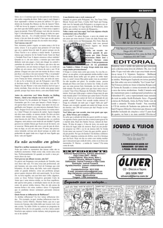 2                                                                                                                                                       MICROFONIA

fome, eu e o Lourenço que era meu parceiro de músicas,        A sua história com o rock começou aí?
não tenho vergonha de dizer. Sabe o que é você chegar e       Quando eu gravei pela Polygram. Yes, Ten Years After,
ficar esperando o diretor na porta do edifício 311 que o      Blood, Sweat and Tears, Crosby Still Nash and Young,
último da Avenida Rio Branco no Rio de Janeiro? Bem,          tudo isso foi lançado pela Polygram e eu pegava nos ar-
o MP me levou lá, peguei o violão e cantei uma música         quivos pra escutar. Foi logo depois de Woodstock, Janis
pro Jairo que não lembro qual era. O Jairo tirou o sapato e   Joplin, que conheci no morro da Mangueira...
jogou na parede: Porra MP porque você não me mostrou          Volta e meia você toca aqui. Você tem alguma relação
logo! Coincidentemente Evaldo Braga já tinha me apre-         sentimental com a Paraíba?
sentado, mas ele... Aí o Evaldo morreu! Não dizem que         Se eu tenho?! Eu adoro Bayeux, o povo da cidade tem
morre o boi pro bem do urubu? Claro que eu não queria         um amor por mim incrível. Como em João Pessoa tam-
que Evaldo morresse porque ele era muito meu amigo.           bém, e ainda morei em Mamanguape, Rio Tinto, Baía da
Você morou com ele?                                                                         Traíção, todo esse pessoal
Sim, moramos juntos virgula: eu numa cama e ele lá na                                       desses lugares me deram
outra. (risos). E aí eu gravei meu primeiro LP com Sara                                     uma força.                          Vila Musical Centro (Centro Histórico)
que era a quinta faixa do lado B, gravei porque era do                                      Lobão, em recente en-
Chico Xavier e eu o achava o maior barato. A primeira
                                                                                                                                        Diego (83) 88757600
                                                                                            trevista quando de pas-
música que estourou foi Se Ainda Existe Amor do Raul                                                                        Vila Musical Mangabeira (Em cima da Disk Oi)
                                                                                            sagem por João Pessoa,
e Verdade Pura Crua. E depois estourou o disco todinho!                                     mencionou Odair José e                     Anderson (83) 88771681
Quando eu vi, em seis meses, o menino que num tinha                                         Waldick Soriano como
dinheiro nem pra pegar o trem pra chegar na central e
caminhar da central até a Rio Branco, que deve dar uns
                                                                                            gênios. E daí perguntaram
                                                                                            onde ele via genialidade
                                                                                                                              EDITORIAL
3 quilometros, em seis meses eu fiquei rico, eu vendi um      em Valdick e Odair. O nome brega ainda tem uma                Surpresa, sexo e sertão são palavras que começam
milhão em seis meses, deu 5 discos de ouro e uns 10 de        carga muito preconceituosa?                                   com a décima nona letra do alfabeto. Ok, isso você
platina. Cheguei em casa com um monte de disco e meu          O brega é o nome mais certo que existe. Eu vou lhe ex-        sabe. O que você não sabe é que essa tríade encon-
pai disse: esse disco é de ouro mesmo? Não, é só pintado!     plicar: eu sou gênio, só pra agüentar minha mulher e uma      tra-se nesse # 4. Vejamos: Surpresa – Balthazar
(risos). O segundo disco foi Se Eu Parar de Cantar, o ter-    banda doida dessa tenho que ser gênio ou então mato           revela sua faceta rocker com atitude numa entrevis-
ceiro Transa de Amor, estourou tudo, um atrás do outro.       eles, é o jeito! (risos) Meu gênio pode virar ao contrário!   ta inédita. Washington Espínola em terras paraiba-
E daí eu fiz a besteira de sair da Polygram e pra CBS,        Eu não acredito em gênio. Eu acredito numa pessoa             nas fala sobre seu novo trabalho “Ice Cream Sun”.
aí declinou muito. A CBS tava um bagaço, isso em 78.          dotada por Deus com mais ou menos luz. Então, eu acho
Depois fui pra Warner e tem uma história incrível que é                                                                     Val Fonseca estréia no Amor à Queima Roupa com
                                                              que sou uma pessoa bem iluminada, me dou bem com
muito enrolada. Hoje em dia eu tenho uma graça muito          todo mundo. Pra mim, gênio tem que fazer uma coisa só         A Turma do Xaxado e o tema recorrente do sertão:
grande, porque faço meus shows, com uma banda linda!          e muito! Tipo Chico Buarque de Holanda, Milton Nasci-         a seca das terras nordestinas. André Cananéa saiu
                                                              mento, Jessé que tinha gogó e cantava brega mais do que       do mainstream para o underground jornalístico na
Antes da entrevista você falou Beatles ou Rolling             todo mundo junto! Um menino que canta muito é Vicente         Fahrenheit 451, com o representante mais outsider
Stones... Qual a tua relação com o rock’n’roll?               Neri. Você já viu um cantor de forró ser chamado de um        do rock na mídia: Keith Richards. Sexo - Pegando
Raul Seixas! Eu fui produtor do Serguei. Eu conheci o         grande cantor? Vicente Neri acende minha música! O            a deixa do Richards, Atrás da Porta Verde vem de
Guimarães que foi o cara que lançou o Paulo Sérgio, e         brega tá voltando em tudo que é lugar! Sabe por quê?          verde e amarelo ‘Pisando Fundo’. Nas resenhas
ele queria fazer um disco comigo, mas antes ele tava en-      Porque, por exemplo: quando um cantor de brega, na era
gatilhado com Serguei, era uma música chamada Ouro e                                                                        o CD de estréia do Sodoma nas palavras de Wil-
                                                              da internet, tem 200 mil acessos por dia! Porque eu me
Prata. Serguei levou uns 2 dias pra botar voz numa músi-      enturmei bem!                                                 liard Fragoso (filósofo e baixista) que dissecou um
ca, 2 dias! Porque ele esquecia de cantar. Agora imagina      Você falou que tem acende, mas tem gente que apa-             trabalho recheado de citações e sexo! É para ficar
nós dois num estúdio, só músico doido. De dois em dois        ga... Kika Seixas, por exemplo...                             de quatro, no bom e no mau sentido! Divirta-se!
minutos todo mundo tossia, rolava um fumo solto, era          Eu acho que a atitude da Kika de querer proibir eu regra-
uma loucura do cão! Não é brincadeira não, se a polícia       var egoísta e burra, quem me deu a música para gravar foi
chegasse, nem entrava com medo de sair doidão! A gente        o marido dela, Raul dos Santos Seixas, natural de Itan-
gravava no estúdio Hawai que ficava no pé do morro, era       haém, 20 dias de jegue e 4 dias de trem, era assim que
só assoviar. Muita gente não tem a cara de pau de dizer,      ele dizia do lugar onde ele morava. Raul era um produ-
mas eu digo, eu sou um cara com 59 anos, não preciso,         tor pequeno na CBS e eu fiz da música dele Se Ainda
estou tomando cerveja sem álcool porque eu achei um           Existe amor um sucesso! Como ela quer proibir, quem é
pedacinho de papel onde era o lugar do meu fígado que         ela pra proibir. Por que ela herdou? Ela herdou o dinheiro
dizia: vale um fígado!                                        do Raul e algumas centenas de chifres, essa foi a herança
                                                              que ela ficou. Hoje em dia eu conto com minha mulher
Eu não acredito em gênio                                      que é uma pessoa que cuida de mim, como se eu fosse um
                                                              menininho, D. Marisa – a rainha do ‘vamos’! Ela toma
                                                              conta de tudo.
Qual foi o melhor momento da sua carreira?
Acho que todos os momentos das nossas vidas são os
melhores momentos. Onde existe vida, existe uma coisa         EXPEDIENTE
boa. Profissionalmente foi quando eu recebi o meu pri-         Editores Responsáveis: Adriano Stevenson /
meiro disco de ouro.                                                      Olga Costa (DRT – 60/85)
                                                                    Colaboradores: Alex Alves, Beto L,
Você gravou um álbum recente, não foi?                              Jesuíno Oliveira, Williard Fragoso,
Eu gravei um breganejo com produção de Toninho, mas             Editoração: Josival Fonseca e Olga Costa
esse disco não saiu. Foi uma coisa anti profissional, até               Ilustração: Josival Fonseca
anti humana, um cara como Zezé de Camargo que está              Agradecimentos: nossos colaboradores e
bilionário, ele não fuma, não bebe, nem come ninguém,                               Erivan
                                                                       Contato/Anúncios: 3512 2330
então só guarda dinheiro, criou um problema porque                 E-mail: jornalmicrofonia@gmail.com
gravei quatro músicas dele sem autorização. Se eu fosse            http://facebook.com/jornalmicrofonia
ele, eu teria orgulho, um cara bem mais velho, digamos,                     Twitter: @jmicrofonia
como se fosse Nelson Gonçalves gravando Carta de                         Tiragem: 3.000 exemplares
Amor que é uma música minha, eu iria ficar orgulhoso,
não queria nem grana, a satisfação maior era de um cara        Enquanto isso na redação...
como ele gravar minha música. Mas ele não pensa da
mesma forma e ele vetou, acabou o disco. O engraçado
que os punhetas desses sertanejos gravaram músicas
minhas!
Quais foram as influencias de Balthazar?
As minhas influencias? Eu tive várias influencias doi-
das... Por exemplo, eu guri, minhas influencias eram bo-
leristicas, Carlos Alberto, Altemar Dutra, que era o que
tocava em Aracaju, não tinha rádio que tocasse rock, isso
não existia. Na rádio Globo eu cantava no programa do
Adelson Alves de vez em quando, e eu fui o único cantor
brasileiro que cantava versão italiana, num programa que
era só de samba!
 