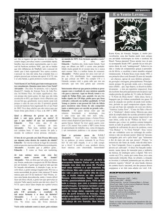 MICROFONIA2
EXPEDIENTE
Editores:
Adriano Stevenson (DRT - 3401)
Olga Costa (DRT - 60/85)
Colaboradores: Josival Fonseca/Beto L./Erivan
Silva/Fred (Não Conformismo)/Adelvan Kenobi
Fotos/Editoração:Olga Costa
Ilustração:Josival Fonseca
Revisão: Juliene Paiva Osias
E-mail:jornalmicrofonia@gmail.com
Facebook.com/jornalmicrofonia
Twitter:@jmicrofonia
Tiragem:5.000 exemplares
Todos os textos dos nossos colaboradores são as-
sinados e não necessariamente refletem a opinião
da redação.
sol. São os lugares em que fazemos os eventos. No
cenário daqui, prevalece muito a sonoridade rápida,
barulho, mas tem outras segmentações, que é o pes-
soal do hardcore nordeste NHC, que são as bandas
que têm influências do Madball, tem o pessoal do
metal, que é bem organizado! Nos outros eventos,
o pessoal vai, mas não entra, fica a metade fora e o
próprio pessoal que reclama não apoia! A N.T.E. não
é só uma banda, a gente promove eventos também...
VocêsfazemoCaosNatal,queéumeventoqueacon-
tece anualmente. Quantos anos tem o Caos Natal?
Alexandre – Dez anos. No primeiro, veio o Agnose,
Quarto237, bandas de Aracaju Noia; de João Pes-
soa, foi Rotten Flies...foi muito significativo, mar-
cou porque deu muita gente, foi algo que não tinha
acontecido no B52, que depois virou o Blackout, que
era um bar que, geralmente, tocava metal e pop rock
porque o valor da casa era alto. O primeiro grande
evento de hardcore bem organizado foi o Caos Natal
de 2003! Teve duas edições que não estava aqui que
foram feitas pelo Denis e Foca, a de 2007 e 2008.
Qual a diferença de gravar na sua ci-
dade e sair para gravar em outra? O
que é que muda? O que vai acrescentar?
Eduardo – Para mim, não. O ob-
jetivo não era a mudança de som.
Alexandre – Para mim, também não. Aqui
tem estúdios bons. O lance mesmo foi pela a-
mizade, de conhecer novas pessoas, interação...
O fato de ter gravado em João Pessoa diferencia
em alguma coisa dentro do cenário da cidade?
Eduardo – Eu vou me colocar no lugar do consumir,
podeserquesim,masissonãoinfluenciaosomdagente.
Alexandre – Acredito que o público goste...
Eduardo – É como se fosse um marketing.
Já tem música nova com essa for-
mação mais recente da banda?
Alexandre – Tem, eu diria que tem umas seis músi-
cas. Porém, ainda tem o resquício do EP Pelo Menos
por um Instante. A gente quer regravar tudo que não
foi lançado oficialmente. A intenção é que, no ter-
ceiro disco, a gente consiga resgatar tudo. Por isso, a
nossa necessidade de gravar vinte músicas! É muita
música para um CD de hardcore? Sim! Porém, so-
mos uma banda desconhecida, então, é muito difícil
fazer um disco oficial, a gente tem que aproveitar ao
máximo! Sabe aquele menino que não tem o doce? A
N.T.E. quer o doce! Quer chupar até o palito! (risos)
Vocês tem um apreço muito grande
pelo CD prensado, o resultado fi-
nal nesse formato é o doce da história?
Alexandre – É a cereja do bolo.
Eduardo – É o escritor publicando seus li-
vros. No nosso caso, são livros musicais.
Vocês estão nadando contra a maré, pois estamos
no mundo do MP3. Este formato agrada a vocês?
Alexandre – A mim, não!
Eduardo – Também não. Acho muito bolado. Você
pega um álbum em MP3 e existe uma probabi-
lidade muito grande de só escutar uma vez e nunca
mais escutar. Não é a melhor forma de consumir.
Alexandre – Prefiro passar dez anos com mil có-
pias de CD, distribuindo bem vagarosamente,
do que colocar em MP3. Eu compro CD e o
Eduardo compra vinil, a gente sabe que tem um
mercado, que tem uma galera que consome.
Interessante observar que poucos artistas se preo-
cupam com o resultado de suas músicas quando
vão para a internet. Aqui no Brasil, temos o ex-
emplo de Tulipa Ruiz, que, quando viu seu tra-
balho ripado em 128 kbps, pediu para que fosse
retirado e colocado em melhor qualidade. O Neil
Young se juntou a um pessoal do Vale do Silício
para encontrar uma forma de não comprimir
tanto a música para ser ouvida na grande rede...
Eduardo – Só quero deixar claro que não
estamos boicotando a tecnologia, isso
é uma coisa que não tem mais volta...
Alexandre – Daqui a algum tempo, o Somos Prisio-
neiros estará disponível para baixar e, se tiver quem
queira baixar, beleza! Se tiver quem queira com-
prar o CD, massa! Sou contra o MP3 como forma
de apresentação do trabalho, mas, como divulgação,
é um instrumento poderoso e de alcance infinito.
Qual o próximo passo da N.T.E.?
Alexandre – Fazer o disco Solidão Social!
Se eu pudesse, já estava entrando lá no Peixe-
boi! Já está tudo traçado, é só a vida conspi-
rar a favor! A escolha é essa, produzir discos,
fazer músicas com sinceridade, honestidade!
EDITORIAL
“Sem tesão não há solução”, já dizia o
anarquista Roberto Freire com seu livro
lançado nos idos dos anos 80. Parafra-
sear essa máxima é o que fazemos no
Microfonia. Não vale a pena sem emoção,
não vale a pena se não for dito de cora-
ção, e muito menos se não acreditar.
Nossos entrevistados fazem isso com
mérito, passionalidade pura, 110% de ati-
tude e crença, que com a música existe
transformação. Contamos também com o
auxilio luxuoso de Adelvan Kenobi (par-
ceiro de longa data), expondo um clás-
sico do punk brazuca de Aracaju. Essa
edição esta igual a tirinha de Val Fonseca,
tesão ao quadrado, assim como, o peque-
no cabeça de ovo francês. Boa leitura.
Karne Krua, de Aracaju, Sergipe, é, muito pro-
vavelmente, uma das bandas punk mais antigas
em atividade ininterrupta no norte e nordeste do
Brasil. Nunca pararam! Posso atestar isso, já que
os acompanho desde 1987, quando fui ao meu pri-
meiro show de rock “underground”. Sobrevive às
idas e vindas de componentes graças à persistên-
cia de Silvio, o vocalista e único membro original
remanescente. A Karne Krua existe desde 1985, e
seu primeiro disco está fazendo 20 anos de lançado
– um clássico, apesar de seus defeitos gritantes –
de gravação e mixagem, principalmente. Principal-
mente porque foi gravado ainda com a formação
mais célebre – que, logo depois, se dissolveu defin-
itivamente – e tem um repertório impecável, fruto
da excelente fase pela qual passavam na época e que
rendeu pérolas do quilate de “O vinho da História”
e “A Noite do Deus morto”. Além disso, havia a
bagagem que já vinham acumulando em quase 10
anos de atuação nos porões do punk rock nordes-
tino, período no qual compuseram alguns clássi-
cos que até hoje são cantados em coro nos shows:
“America Latina Now”, “Cenas de Ódio e Revol-
ta” e “Sindicato”, dentre outras. Músicas que, para
além da simplicidade dos acordes primários típicos
do estilo, carregavam uma poesia improvável em
suas letras, como na de “Política da Seca” - um
lamento que, a meu ver, poderia constar tranquila-
mente ao lado de grandes canções icônicas sobre a
tragédia do sofrimento do povo do nordeste, como
“Asa Branca” e “A Triste Partida”. Seus versos
são um verdadeiro soco no estômago do confor-
mismo e não me deixam mentir: falam de “pessoas
castigadas pelo sol e pela fome” que “lamentam
a dor de mais um ano que passou”. Porque “os
miseráveis são fonte de renda, mão-de-obra bara-
ta. Voto Comprado. Essa é a grande armadilha, e
deverá ser cultivada”. O disco foi lançado tardia-
mente, numa época de transição para a indústria
da música, do analógico para o digital. Não teve
versão em CD e, muito por conta disso, teve uma
repercussão reduzida. Hoje, no entanto, a situação
se inverteu: é cultuado justamente por ser, além do
primeiro registro “oficial” de uma banda clássica
do cenário local e nacional, um dos poucos discos
sergipanos a ter tido uma edição em vinil. A.K.
E o Vento Levou...
 