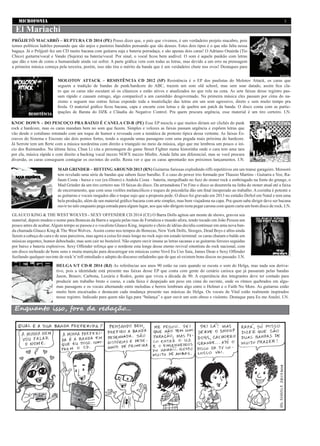 MICROFONIA 3
Enquanto isso, fora da redação...
KNOC DOWN – DO PESCOÇO PRA BAIXO É CANELA CD-R (PE) Esse EP mescla o que muitos diriam ser clichês do punk
rock e hardcore, mas os caras mandam bem no som que fazem. Simples e velozes as faixas passam urgência e expõem letras que
vão desde o cotidiano retratado com um toque de humor e revesada com a temática de protesto típica dessa vertente. As faixas Es-
cravos do Sistema e Encosto são dois pontos fortes, tendo a segunda umas passagens com uma pegada mais próxima do hardcore.
Já Serrote tem um flerte com a música nordestina com direito a triangulo no meio da música, algo que me lembrou um pouco o iní-
cio dos Raimundos. Na última faixa, Chun Li cita a personagem do game Street Fighter numa historinha onde o cara tem uma tara
por ela, música rápida e com direito a backing vocal mezzo NOFX mezzo Misfits. Ainda falta um diferencial, mas se você procura
diversão, os caras conseguem contagiar os ouvintes do estilo. Resta ver o que os caras aprontarão nos próximos lançamentos. I.N.
PRÖJJETÖ MACABRÖ – RUPTURA CD 2014 (PE) Posso dizer que, o país que vivemos, é um verdadeiro projeto macabro, pois
temos políticos ladrões pensando que são anjos e pastores bandidos pensando que são deuses. Estes dois tipos é o que não falta nessa
bagaça. Já o Pröjjetö fez um CD muito bacana com guitarra suja e bateria porradaça, e são apenas dois caras! O Adriano Onairda (Tio
Chico) guitarra/vocal e Vando (Sujeira) na bateria/vocal. Por sinal, o vocal ficou bem audível. O som é aquele punkão com letras
que dão o tom de como a humanidade ainda vai sofrer. A parte gráfica vem com todas as letras, mas devido a um erro na prensagem
a primeira música começa pela terceira, porém, isso não tira o mérito da banda que é um verdadeiro chute nos ovos! Destaques para
El Mariachi
MOLOTOV ATTACK – RESISTÊNCIA CD 2012 (SP) Resistência é o EP dos paulistas do Molotov Attack, os caras que
seguem a tradição de bandas de punk/hardcore do ABC, trazem um som old school, mas sem soar datado, assim fica cla-
ro que os caras não escutam só os clássicos e estão ativos e atualizados no que rola na cena. As sete faixas desse registro pas-
sam rápido e causam estrago, algo comparável a um caminhão desgovernado. Na primeira música eles passam por cima do na-
zismo e seguem nas outras faixas expondo toda a insatisfação das letras em um som agressivo, direto e sem muito tempo pra
firula. O material gráfico ficou bacana, capa e encarte com letras e de quebra um patch da banda. O disco conta com as partic-
ipações de Barata do DZK e Cláudia do Negative Control. Pra quem procura urgência, esse material é um tiro certeiro. I.N.
MAD GRINDER – HITTING AROUND 2013 (RN) Guitarras furiosas explodindo riffs repetitivos em um transe garageiro. Mossoró
tem revelado uma série de bandas que sabem fazer barulho. É o caso do power trio formado por Thassio Martins - Guitarra e Voz, Ra-
faum Costa - baixo e voz (ex-Distro) e Andola Costa – bateria, mergulhado no fuzz do stoner rock e embriagado na fonte do grunge, o
Mad Grinder da um tiro certeiro nas 10 faixas do disco. Da arrastadona I’m Fine o disco se desenrola na linha do stoner atual até a faixa
de encerramento, que com seus violões melancólicos e toques de psicodelia dão um final inesperado ao trabalho. A cozinha é potente e
as guitarras e vocais rasgados dão o toque sujo que a proposta pede. O disco foi gravado em 2013 no estúdio DoSol em Natal e tem uma
bela produção, além de um material gráfico bacana com arte simples, mas bem viajadona na capa. Pra quem sabe dirigir deve ser bacana
ouvir no talo enquanto pega estrada para algum lugar, aos que não dirigem resta pegar carona com quem curta um bom disco de rock. I.N.
GLAUCO KING & THE WEST WOLVES - SEXY OFFENDER CD 2014 (CE) O Barra Dolls agitou um monte de shows, gravou seu
material, depois mudou o nome para Bonecas da Barra e seguiu pelas ruas de Fortaleza e mundo afora, tendo tocado em João Pessoa um
pouco antes de acabar.Algum tempo se passou e o vocalista Glauco King, inquieto e cheio de idéias decidiu continuar em uma nova ban-
da chamada Glauco King & The West Wolves. Assim como nos tempos do Bonecas, New York Dolls, Stooges, Dead Boys e afins ainda
fazem a cabeça do cara e de seus parceiros, mas agora a coisa foi mais longe no rock sujo em estado terminal: os caras chutam o balde em
músicas urgentes, humor debochado, mas sem cair no besteirol. Não espere ouvir imune as letras sacanas e as guitarras ferozes seguidas
por baixo e bateria explosivos. Sexy Offender reforça que o nordeste esta longe desse eterno revival oitentista do rock nacional, com
um disco recheado de bons sons e muita munição para descarregar em músicas como Vovô Eu Uso Saia, James Dean e Sexy Offender
fuzilando qualquer ouvinte de rock’n’roll entediado e adepto do discurso enfadonho que de que só existem bons discos no passado. I.N.
HELGA S/T CD-R 2014 (RJ) As referências aos anos 90 estão na cara quando se escuta o som do Helga, mas nada soa deriva-
tivo, pois a identidade está presente nas faixas desse EP que conta com gente do cenário carioca que já passaram pelas bandas
Jason, Brasov, Carbona, Luxúria e Rodox, gente que viveu a década de 90. A experiência dos integrantes deve ter contado para
produzir um trabalho bruto e coeso, a cada faixa é despejado um peso em cima do ouvinte, onde os ritmos quebrados em algu-
mas passagens e os vocais alternando entre melodias e berros lembram algo entre o Helmet e o Faith No More. As guitarras estão
muito bem encaixadas e destacam cada mudança presente nas músicas do Helga. Os vocais de Vital estão realmente inspirados
nesse registro. Indicado para quem não liga para “balança” e quer ouvir um som obeso e violento. Destaque para Eu me Anulei. I.N.
 