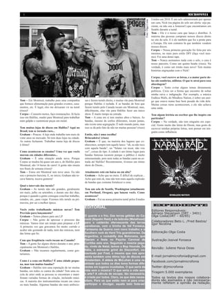 MICROFONIA2
EXPEDIENTE
Editores Responsáveis:
Adriano Stevenson (DRT - 3401)
Olga Costa(DRT – 60/85)
Colaboradores:Beto L. /Fred Bastos/
Igor Nicotina
Editoração:Olga Costa
Ilustração:Josival Fonseca
Revisão: Juliene Paiva Osias
E-mail:jornalmicrofonia@gmail.com
Facebook.com/jornalmicrofonia
Twitter:@jmicrofonia
Tiragem:5.000 exemplares
Todos os textos dos nossos colabora-
dores são assinados e não necessaria-
mente refletem a opinião da redação.
Tom – Em Montreal, trabalho para uma companhia
que fornece alimentação para grandes eventos, casa-
mentos, etc. É legal, eles me deixaram vir na turnê
(risos)!
Corpse – Conserto motos, faço restaurações. Já fazia
isso em Halifax, mudei para Montreal para trabalhar
num galpão e customizar peças em metal.
Tem muitas lojas de discos em Halifax? Aqui no
Brasil, tem se tornado raro...
Graham – Poucas. A loja onde trabalho tem mais de
vinte anos no mercado. Só tem duas lojas na cidade.
As outras fecharam. Trabalhar numa loja de discos
é ótimo!
Como acontecem os ensaios? Uma vez que vocês
moram em cidades diferentes...
Graham – É uma situação ainda nova. Porque
Corpse se mudou há quase um ano e, de Halifax para
Montreal, são 14 horas de carro! A gente não ensaia
nos finais de semana (risos)!
Tom – Estou em Montreal tem nove anos. Eu não
sou o primeiro baixista. E, no início, Graham não to-
cava bateria, tocava guitarra!
Qual o intervalo das turnês?
Graham - As turnês não são grandes, geralmente
em maio, julho ou setembro, e duram uns dez dias,
porque é quando a gente consegue conciliar trabalho,
estudos, etc., para viajar. Fizemos três turnês na pri-
mavera, por ser a melhor época.
Vocês estão trabalhando músicas novas? Tem
Previsão para lançamento?
Graham – Temos planos para um LP
Corpse – Não gosto de apressar o processo das
músicas. Vamos tirar um tempo para preparar o LP.
A primeira vez que gravamos foi muito corrido e
acabei não gostando de nada, nem das músicas, nem
das letras que fiz.
Com que freqüência vocês tocam no Canada?
Tom – A gente faz alguns shows durante o ano, prin-
cipalmente em Montreal e Halifax.
Graham – Não tocamos regularmente, como gos-
taríamos.
Como é a cena em Halifax? É uma cidade peque-
na, mas tem muitas bandas?
Graham – Halifax tem uma reputação de ter muitas
bandas, em todos os cantos da cidade! Tem uma es-
cola de artes onde as pessoas se encontram e mani-
festam variadas formas de criação, incluindo músi-
cas. A maioria dos instrumentistas tocam em cinco
ou mais bandas. Algumas bandas são mais ambicio-
sas e fazem turnês direto, e muitas vão para Montreal
porque Halifax é isolada. E as bandas de fora que
fazem turnês pelo Canada tocam em Montreal, mas,
dificilmente, elas vão para Halifax fazer um único
show. É muito tempo na estrada.
Tom – A cena em si tem muitos altos e baixos. As
bandas, mesmo de estilos diferentes, tocam juntas,
não existe uma segregação. É todo mundo junto, mas
isso se dá pelo fato de não ter muitas pessoas! (risos)
Então, não é uma escolha!
Brincadeira! (risos)
Graham – É que, na maioria dos lugares que co-
nhecemos, sempre tem aquele lance: “ah, eu não toco
com aquela banda”, ou “fulano vai tocar, não vou
ver”, coisas do tipo. A cidade é um ótimo lugar para
bandas famosas tocarem porque o público é muito
entusiasmado, pois nem todas as bandas caem na es-
trada até Halifax! Recentemente, tivemos um ótimo
show do Doom...
Atualmente está em baixa ou em alta?
Graham – Acho que no meio. É difícil de explicar...
Acho que está ok, mas não tem mais aquela explosão
de bandas que costuma fortalecer a cena.
Tem um selo de Seattle, Washington (atualmente
em Portland, Oregon), que lançou vocês. Como
aconteceu?
Graham – Foi na nossa primeira turnê pelos Estados
EDITORIAL
O quente e o frio. Das terras gélidas do Ca-
nadá (Napalm Raid) e da Islândia (Metalhead)
para o caldeirão efervescente das terras
paraibanas, com a tirinha de Val Fonseca,
Fantasma da Guerra com novo trabalho e o
Southern rock do Hard Trio guarabirense. Da
Argentina, o rockabilly dos Motorama, que
fizeram a festa no Psycho Carnival de
Curitiba este ano. Seguindo a mesma pega-
da, vindo de Natal, temos o Bop Hounds. Da
Itália, o estreante grind do Disconfort, co-
mentado por Fred, o mesmo que nos apre-
senta também uma ótima loja de discos em
Amsterdam. A aldeia de McLuhan é uma re-
alidade que todos os dias toma formas dife-
rentes em lugares inusitados. O que seria da
vida sem a música? O que seria a vida sem
a arte? A válvula de escape, tão necessária,
é criada por todos. Claro, os que dela neces-
sitam. Para os que estão nem aí para criar,
participar e divulgar, aquele belo foda-se!
Unidos em 2010. É um selo administrado por apenas
um cara, Nick (na página do selo um alerta: seja pa-
ciente, eu não sou a Amazon!) que encontramos em
Seattle durante a turnê.
Tom – Ele é o nosso cara que lança e distribui. A
maioria das pessoas compram nossos discos direto
no site do selo. E é ele também que fez a ponte para
a Europa. Ele tem contatos lá que também vendem
nossos discos.
Corpse – Nossa primeira gravação foi feita por nós
mesmos, no mais puro estilo DIY (faça você mes-
mo). Foi uma demo tape.
Tom – Nunca assinamos nada com o selo, o cara é
nosso parceiro. Como um quinto beatle (risos). Na
verdade, é como um irmão mais novo! Tem muitas
histórias engraçadas com o Nick!
Corpse, você escreve as letras, e a maior parte de-
las são sombrias, niilistas. O que te atrai para essa
abordagem?
Corpse – Tento evitar alguns temas diretamente
políticos. Creio ser a forma que encontro de soltar
minha raiva e indignação. Por exemplo, a música
Endless Walls, do Mindless Nation, é sobre um ami-
go que estava numa fase bem pesada da vida dele.
Muitas coisas ruins aconteceram, e ele não achava
uma saída.
Tem algum letrista ou escritor que lhe inspire em
particular?
Corpse – Na verdade, não tem ninguém em espe-
cial. Gosto muito das letras do Doom, mas gosto de
escrever minhas próprias letras, sem pensar em nin-
guém como influência.
Foto:OlgaCosta
 