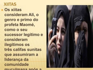 XIITAS
 Os xiitas
consideram Ali, o
genro e primo do
profeta Maomé,
como o seu
sucessor legítimo e
consideram
ilegítimos os
três califas sunitas
que assumiram a
liderança da
comunidade
 
