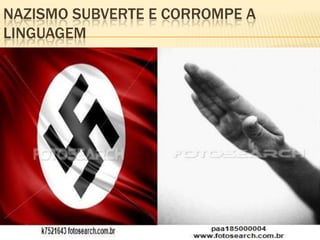 NAZISMO SUBVERTE E CORROMPE A
LINGUAGEM
 