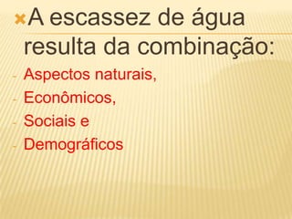 A escassez de água
resulta da combinação:
- Aspectos naturais,
- Econômicos,
- Sociais e
- Demográficos
 