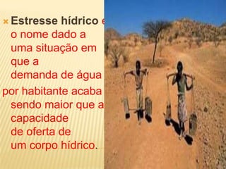  Estresse hídrico é
o nome dado a
uma situação em
que a
demanda de água
por habitante acaba
sendo maior que a
capacidade
de oferta de
um corpo hídrico.
 