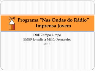 Programa “Nas Ondas do Rádio”
Imprensa Jovem
DRE Campo Limpo
EMEF Jornalista Millôr Fernandes
2013

 