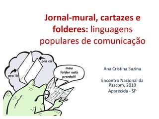 Jornal-mural, cartazes e folderes:  linguagens populares de comunicação Ana Cristina Suzina Encontro Nacional da Pascom, 2010 Aparecida - SP 