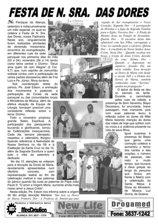 Na     Paróquia da Aliança,                                                        espada de dor transpassaria o Vosso
setembro é indiscutívelmente                                                      Coração; Segunda Dor – A perseguição
um mês especial, no qual se                                                       de Herodes e a fuga da Sagrada Família
celebra a Festa de N. Sra.                                                        para o Egito; Terceira Dor – A Perda do
das Dores, nossa Padroeira.                                                       Menino Jesus no Templo de Jerusalém;
Neste ano, singularmente                                                          Quarta Dor – O encontro desta mãe
foram realizadas atividades                                                       admirável com Seu Filho, carregando a
de dimensão missionária:                                                          Cruz, no caminho para o calvário; Quinta
encontros de evangelização,                                                       Dor – A crucifixão de Nosso Senhor Jesus
em diferentes ruas da sede                                                        Cristo; Sexta Dor – Quando recebeu nos
paroquial nos primeiros dias do mês                                               braço o Corpo de Jesus Cristo, descido
(02 a 04); novenário (06 a 14) tendo                                                          da cruz; Sétima Dor –
como tema central o Dízimo: “Deus                                                             Quando o depositam no
ama quem dá com Alegria” (2 Cor.                                                              sepulcro, ficando Ela em
9,7) que, num espírito de comunhão                                                            triste solidão. Essa devoção
eclesial contou com a participação de                                                         as Dores de Maria vem desde
vários padres diocesanos além de Frei                                                         o século XIII e a Ordem dos
Luiz e Pe. Júnior, filhos da terra.                                                           Servos de Maria, também
    Sob coordenação direta do                                                                 conhecidos como “Servitas”
pároco, Pe. José Edson, a animação                                                            ajudou na propagação.”
dos movimentos e pastorais; a                                                                    O ápice da festa se deu
participação de Corais da sede                                                                no período da tarde.
paroquial ou das comunidades locais                                                           Durante       a    caminhada
e Ministérios de Música, além da                                                              pelas ruas da cidade, a
efetiva atuação da Equipe de                                                          presença de Dom Severino, Bispo
Liturgia, tornaram possível uma                                                       Diocesano, foi anunciada, breve
consistente reflexão sobre o                                                          passagem, mas marcante, pois
tema: Dízimo.                                                                         com suas palavras levou à
  Todo o novenário propiciou                                                          reflexão sobre as dores da Mãe
grande Retiro Espiritual. A                                                           Maria fazendo menção às dores
participação dos paroquianos                                                          das mães de hoje que sofrem com
louvando e glorificando, tornou                                                       os vícios e a violência presente na
as Celebrações inesquecíveis.                                                         vida de seus filhos.
Cada dia, sempre planejado,                                                                            Igual surpresa à
respeitou o calendário litúrgico                                                                       presença do Bispo
fazendo referência à Natividade de                                                                     que gerou uma
Nossa Senhora no dia 08 e à                                                                            comoção coletiva e
Exaltação da Santa Cruz no dia 14,                                                                     aumentou o fervor
além da Sagrada Escritura a quem                                                                       dos cantos e das
todo o mês de setembro é                                                                               orações, o número
dedicado.                                                                                              de pessoas, não
   No dia 15, atenções se voltaram                                                                     visto     a    muito
para a devoção às Dores de Maria,                                                                      tempo, que louvava
devidamente apresentadas num                                                                           e dava graças ao
ofertório       concreto,         com                                                                  longo do percurso
representação teatral ao fim da                                                                        que     findou   em
celebração matinal e nas palavras                                                                      frente à Matriz com
do pároco quando faz suas as palavras do Papa João                                                     a celebração da
Paulo II: “O amor a Virgem Maria, aumenta ainda mais                                                   Santa      Missa   e
nosso amor a Jesus Cristo”.                                                                            Show do Ministério
  Nesta edição, Pe. Edson nos informa sobre a origem                                                   de Música Luz
de tão antiga devoção Mariana: “São Sete as Dores                                                      Divina, de Goiana.
de Maria: Primeira Dor – A Profecia de Simeão que uma
      Mecânica e Hidráulica Geral

 MD         MecDráulica                        Plano de Assistência, Atendimento 24hs
       ALIANÇA a (81) i3637l i-c 1374e r a l
        M e c â n ic e H d rá u  a G             Fone: (81) 36311370 / 96253000
 