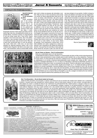 7

ESPAÇO DO PAROQUIANO
SALVE O DIA DO
MAU HUMOR
13 de novembro
de 2013
Vocês acreditam
que 13 de novembro, é o dia do mau
humor? Pois é, eu
descobri isso quando me pediram pra
escrever sobre esse
dia. Aliás, ri muito.
Engraçado escrever sobre aquilo que todos nós tentamos fugir todo dia, principalmente durante as segundas feiras. A semana começa na segunda-feira
e com ela muitas vezes vêm o mau humor. Quero
ressaltar o mau humor dos outros, não o meu (kkkk).
Com tudo o que acontece nessa vida, eu procuro,
na maioria das vezes, estar de bom humor. Não vale
a pena ficar carrancuda logo no início da semana,
não rende. Seria bom, muito bom, se isso fosse
adotado por algumas pessoas (calma, não é uma
“indireta” para ninguém). Ser feliz é uma coisa muito
linda, o dia ensolarado, todos os sinais estão verdes

para você e todas as pessoas são educadas e sorriem. Mas eis que no meio da semana você acorda
e se sente em plena segunda-feira (olha ela aí de
novo), se atrasa, está chovendo, não acha aquela
roupa que precisa e tem que ir de ônibus porque
não adianta os sinais estarem verdes se você não
tem carro. O fato é que ninguém gosta de ficar perto
de uma pessoa mal humorada e “reclamona”, ainda
mais quando estamos nos dias de céu azul. Mas,
eu defendo o dia do mau humor, quando a gente
acorda e tudo que queria era estar dormindo. Nem
todos os dias são de céu azul, podemos ter nosso
dia de chuva também.É bom ter um dia de mau humor.Esgotar toda aquela nuvenzinha de chuva que
cisma em estar somente na nossa cabeça. Soltar os
raios e trovões e tudo mais. E depois dormir, acordar
e se preparar para o dia de sol e de sinais verdes.
Porque mau humor é bom sim, mas convenhamos,
bom humor é muito melhor. O mau humor afasta
as pessoas. Ficar reclamando o tempo todo, nunca
estar satisfeito com nada e apegar-se a coisas pequenas e sem importância vão acabar-lhe deixando
sozinho. Fora que ficar de cara feia a maior parte do
tempo ainda faz mal para a pele. Se você dá valor

aos seus amigos e à sua saúde, é melhor começar a
tomar uma atitude e sair dessa zona de negativismo.
Tudo bem, temos que admitir que não é fácil estar
sempre bem-humorado e é preciso de muito esforço
para que isso se torne uma atitude simples do dia
a dia. Mas quando aquela irritação bater, pense em
tudo que é bom na sua vida, que os maus momentos
já ficaram para trás e como foi boa a sensação de
tê-los superado. Procure fazer alguma coisa que lhe
faça bem e extravase essa energia negativa. Pois é,
fazemos tanto esforço para sermos pessoas positivas, para atrairmos boas energias, e nos deparamos
com um dia dedicado ao mau humor. O fato é que,
nesse caso, a melhor saída é simplesmente ignorá-lo. Ou comemorar o dia, mas ao contrário. Afinal, se
ninguém aguenta ficar perto de gente mal-humorada
por alguns minutos, imagine um dia inteiro. Ahnnn,
tá rindo de que? kkkkkkkk....
Rita de Cássia Almeida

Dia de Todos os Santos – Dia 01 de Novembro.
Este ano a solenidade será no 03 de Novembro
A solenidade de todos os Santos e Santas e a comemoração de todos os fiéis mortos espontaneamente, elevam nosso pensamento e nosso coração para lá onde, também nós, um dia, estaremos. Trazemos
em nosso íntimo, no mais profundo do nosso ser, o desejo do céu, e de sermos felizes. A liturgia de ambas
as celebrações é um convite a fixarmos demoradamente nosso coração nas “coisas do alto”, onde se
encontra a verdadeira felicidade (cf. Cl 3, 2). Deus é a Felicidade. A plenitude da felicidade acontece na
contemplação de Deus face a face, na conquista da vida eterna: “Esta é a vida eterna: que conheçam a ti,
o Deus único e verdadeiro, e a Jesus Cristo, aquele que enviaste” (Jo 17, 3). A festa de Todos os Santos e
Santas é um convite à santidade, a sermos perfeitos como o Pai do Céu é perfeito (cf. Mt 5, 48). De nada
adiantará nosso peregrinar, isto é, nossa vida não terá sentido, se nossos nomes não estiverem escritos
nos céus (cf. Lc 10, 20). Por intercessão de todos os Santos e Santas, queremos pedir ao Senhor e Autor
de toda santidade que nos conserve fiéis ao Evangelho e nos dê a coragem do testemunho dos mártires,
a fim de que sejamos testemunhas autênticas de Jesus Cristo.

Dia 17 de Novembro – Dia de Santa Isabel da Hungria
Isabel era filha de André, rei da Hungria, e nasceu num tempo em que os acordos das nações eram selados com o casamento.
Embora o noivado tenha sido decidido por motivos políticos, entre os dois jovens nasceu um amor sincero, animado pela fé e
pelo desejo de cumprir a vontade de Deus.O seu matrimónio foi profundamente feliz: Isabel ajudava o cônjuge a elevar as suas
qualidades humanas a nível sobrenatural, e ele, em contrapartida, protegia a esposa na sua generosidade aos pobres e nas
suas práticas religiosas. Uma vez, ia pelo caminho com o seu avental cheio de pão para os pobres, encontrou o marido que lhe
perguntou o que estava a levar. Ela abriu o avental e, em vez de pão, apareceram rosas magníficas. Mulher de oração e generosa
em meio aos sofrimentos, Isabel sempre era em tudo socorrida por Deus. Quando já casada e com três filhos, perdeu o marido
numa guerra e foi expulsa da corte pelo tio de seu falecido esposo, agora encarregado da regência. Ajudada por um tio que era
Bispo de Bamberga, Isabel logo foi chamada para voltar à corte, e seus direitos, como os de seus filhos, foram reconhecidos, isto
porque os companheiros de cruzada do falecido rei tinham voltado com a missão de dar proteção à Isabel, pois nisto consistiu o
último pedido de Ludovico IV. Santa Isabel não quis retornar para Hungria; renunciou aos títulos, além de entrar na Ordem Terceira
de São Francisco. Fundou um convento de franciscanas em 1229 e pôs-se a servir os doentes e enfermos até morrer, em 1231,
com apenas 24 anos num hospital construído com seus bens. Não é por acaso que é Padroeira da Terceira Ordem Regular de São
Francisco e da Ordem Franciscana Secular.

BIRIÇÁ Blocos e Lajes Ltda.
IRMÃOS BARLETTA - CREA - 0372392
blocos e lajes. ltda.

LAJES CONVENCIONAL E TRELIÇADA

ESCRITÓRIO: (11) 4035-1878
9989-3388
FÁBRICA: (11) 4031-8295
Depósito: AV. DOS IMIGRANTES 4289 - JD. SÃO LOURENÇO - BRAGANÇA PAULISTA - SP
Matriz: SÍTIO SÃO CLEMENTE - BAIRRO BIRIÇÁ DO VALADO - BRAGANÇA PAULISTA - SP

SÃO

CONTABILIDADE

Fone / Fax: (11) 4034-3049

Av. Antonio Pires Pimentel, 907 - Bragança Paulista
sdomincontabil@uol.com.br

 