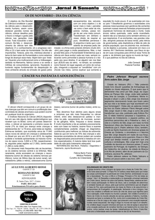 7
SOLENIDADE DE CRISTO REI
A Igreja encerra o Ano Litúrgico da Igreja com a festa de Cristo Rei, coro-
ando toda essa jornada. O Papa Pio XI instituiu essa festa para que todas
as coisas culminassem na plenitude em Cristo Senhor, simbolizado no que
diz o Apocalipse: ”Eu sou o Alfa e o Ômega, Principio e Fim de todas as
coisas.” (Ap1, 8) Ressalta a restauração e a reparação universal realizada
em Cristo Jesus, Senhor da vida e da história. Nessa festa, celebra-se tam-
bém nossa participação no Reino de Deus, sob a condição de aderirmos
à verdade trazida por Jesus, pela qual somos caminheiros que se dirigem
à Casa do Pai, para participarmos da mesa do Reino e de assumirmos o
compromisso do Evangelho. A celebração, fechando o Ano Litúrgico, traz
para nós cristãos a reflexão em torno da vida de Jesus que significa para
nós a salvação, onde impera no mundo o pecado. Ser cristão é construir o
Reino de Cristo no mundo através do serviço gratuito e fraterno, humilde,
deixando-se fazer a vontade do Pai. Junto com a solenidade de Cristo Rei,
celebra-se o Dia do Leigo e da Leiga, que possuem uma vocação especial,
muitas vezes esquecida. Ser leigo e leiga no mundo de hoje é um desafio.
Os cristãos leigos ocupam diversos serviços na vida da Igreja e assumem
uma vocação particular de constituir família e ser testemunho no meio dos
outros, como pedras vivas da Igreja, trabalhadores do Reino Cristo-Rei.
Este ano a Solenidade será comemorada no dia 22 de Novembro.
O objetivo do Dia Mundial
da Ciência é enaltecer o papel
da ciência para o desenvolvi-
mento humano, assim como
destacar grandes nomes da
ciência, colocar desafios para
o futuro e instigar o gosto pela
ciência nas gerações mais
novas. Tudo buscando o bem
comum. De fato, o desenvol-
vimento da ciência tem três
objetivos (1) o conhecimento; (2) o progresso cien-
tífico e (3) o bem estar da Humanidade. Os três são
importantes. Todavia, para nós, interessa abordar o
tema do bem estar da Humanidade e como estamos
longe de alcançar essa meta. Vejam bem que triste-
za ! Quando uma multinacional como a Volkswagen,
sediada na Alemanha, fabrica carros e os vende a
milhões de consumidores, ignorando, fraudando e
burlando regras fundamentais de despoluição do
meio ambiente através da emissão de gases pelos
escapamentos dos veículos,
com um único objetivo ( o de
lucrar mais e mais ) percebe-
-se como o bem estar de nós,
pobres mortais, passa lon-
ge de ser uma meta comum.
Transformam em dinheiro o
nosso direito de respirar ar
puro. Vendilhões perversos !
A vergonha é tanta que o pre-
sidente da empresa pediu de-
missão e a firma está juntando dinheiro (muito dim-
-dim) para pagar a multa pesadíssima. Mas, o mal
já está feito para a Humanidade! Entendemos que a
ciência sim deve evoluir cada vez mais, sempre co-
locando como primordial a pessoa humana e o res-
peito aos seus direitos. E se alguém vier nos falar
que JESUS saiu do sério, no templo, ao constatar
como fizeram do lugar sagrado um antro de corrup-
ção, chegando a expulsar os “vendilhões” com um
chicote nas mãos, vamos explicar que somente a
expulsão foi muito pouco. E as queimadas em nos-
so país ? Desafiando governos e autoridades civis
pessoas inescrupulosas (por ganância tão somente)
queimam nossas reservas florestais proporcionando
espetáculo horroroso de destruição e morte. Cada
árvore nativa queimada, cada verde incendiado,
destrói não só a natureza como também elimina o ar
que respiramos. E as enchentes, nas grandes cida-
des, atingindo pessoas de baixa renda, pela inércia
de governantes, pela displicência e falta de zelo da
própria população, que vai poluindo rios, enchendo-
-os de dejetos e porcarias, colocando em risco a si
mesma. AH ! Senhores cientistas, que Deus os aju-
de em suas conquistas para diminuir essa “fome de
poder e de dinheiro que vigora no mundo de hoje.”.
É o que pedimos no Dia da Ciência.
João Cerasoli
Pastoral Familiar
O5 DE NOVEMBRO - DIA DA CIÊNCIA
O câncer infantil corresponde a um grupo de vá-
rias doenças que têm em comum a proliferação des-
controlada de células anormais e que podem ocorrer
em qualquer local do organismo.
O Instituto Nacional do Câncer (INCA) disponibi-
liza em seu site alguns dados epidemiológicos que
revelam que no Brasil, como em países desenvol-
vidos, o câncer já representa a primeira causa de
morte (7% do total) por doença entre crianças e
adolescentes de 1 a 19 anos, para todas as regiões.
Estima-se também, que ocorrerão cerca de 11.840
casos novos de câncer em crianças e adolescentes
no Brasil por ano em 2014 e em 2015. As regiões
sudeste e nordeste apresentarão os maiores núme-
ros de casos novos, 5.600 e 2.790, respectivamen-
te, seguidas pelas regiões sul (1.350), centro-oeste
(1.280) e norte (820).
Os cânceres mais frequentes são as leucemias,
os do sistema nervoso central e os linfomas. Mais
raramente, ainda acometem as crianças o neuro-
blastoma (tumor de células do sistema nervoso pe-
riférico), tumor de Wilms (tipo de tumor renal), reti-
noblastoma (afeta a retina), osteossarcoma (tumor
ósseo), sarcoma (tumor de partes moles), entre ou-
tros.
Nós devemos ficar atentos para alguns sinais
e sintomas que são mais frequentes no câncer
infantil, entre eles destacam-se palidez e man-
chas na pele, sangramento de mucosas, aumen-
to de gânglios, febre, fraqueza e dores ósseas.
É muito importante a ida ao pediatra precocemente,
este com base na história, exame físico e exames
complementares poderão chegar ao diagnóstico,
contribuindo para melhorar os índices de sobrevida.
Sabe-se que em torno de 70% das crianças e ado-
lescentes acometidos de câncer podem ser curados
se diagnosticados precocemente e tratados em cen-
tros especializados. A maioria deles terá boa quali-
dade de vida após tratamento adequado.
REFERÊNCIAS: Site INCA; Pediatria – Diagnóstico +
Tratamento, Jayme Murahovschi.
Fátima Berto Freire
Médica Pediatra
Cursilho de Cristandade
CÂNCER NA INFÂNCIA E ADOLESCÊNCIA
AUGUSTO ALBERTO ROSSI
R. Santa Clara, 1017 - Centro
PABX: 4033-2021
Estacionamento Privativo para clientes
Desde
1972
OAB/SP 27.126
ROSSANO ROSSI
OAB/SP 93.560
ADVOGADOS
Souza
Silva
CORRETORA DE SEGUROS
Souza Silva Adm. Corr. Seguros Ltda.
Rua Tupi, 153 - Sala 04 - Taboão - Brag Pta - SP - CEP 12.900-290
Fone/Fax: (11) 4032-0450 / 4033-7586
e-mail: sscorr@terra.com.br
Padre Jeferson Mengali escreve
livro sobre São Jorge
Cidade do Vaticano (RV) – “Não pretendo
neste livro discutir questões de Antropologia da
religião ou rituais religiosos. O que quero aqui é
demonstrar meu amor por São Jorge, da Capa-
dócia ao Parque São Jorge, onde está sediado
meu time do coração, o Corinthians. Minha in-
tenção é situar o culto a São Jorge nos diversos
segmentos descrevendo locais que foram palco
de sua vida e as festas que hoje acontecem em
sua homenagem”. Estas são as palavras iniciais
do livro do Padre Jeferson Flávio Mengali sobre
São Jorge: Quem é São Jorge e como ele pode
transformar sua vida, publicado pela Editora Pe-
tra. O relato histórico perpassa a Capadócia, o
princípio do Cristianismo, o aspecto político, os
caminhos percorridos até a Palestina e, claro, a
vida e o martírio de São Jorge com base na Acta
Sanctorum (Atos dos Santos) e alguns livros de
referência que li. Padre Jeferson inclui, também,
o culto ao Santo Guerreiro em diversas igrejas do
Oriente ao Ocidente, o sincretismo e o fascínio
que São Jorge desperta em razão de sua força,
energia e proteção como guerreiro. Esse é o São
Jorge que deseja mostrar, o guerreiro que une
culturas e simbologias. São Jorge tem hoje uma
multidão de devotos em diversos países. É santo
padroeiro de Portugal, da Inglaterra, da Geórgia,
da Catalunha, da Lituânia, da cidade de Moscou
e do Rio de Janeiro, além de ser padroeiro do Co-
rinthians, escreve Pe. Jeferson.
Padre Jeferson esteve na Rádio Vaticano e
contou um pouco sobre o seu livro. (SP)
 