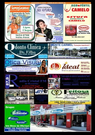 GUARACIABA DO NORTE - JANEIRO DE 2014 / EDIÇÃO 160

Guaraciaba do Norte
ESTUFA
* Administração
* Ciências Contábeis
* Educação Física
* História
* Pedagogia

Ligou,
Chegou.

Tomate Dominador

MATRÍCULAS
ABERTAS

9694-0708
9456-9444

R. TANCREDO SOUSA CARVALHO - 09
GUARACIABA DO NORTE-CE

TEL. (88) 9645-0660
(88) 9310-6408

Tel. (88) 3652 2247
Av. Mons. Furtado, 547- Guaraciaba do Norte (CE)

MONTE CARMEL
CHEVROLET

Dr. Expedito Filho

Av. Mons. Furtado - Tel. 3652-2390

Médico Oftalmologista

Ótica Visual
A sua solução em óculos de grau.

ÓCULOS EM ATÉ 08 PARCELAS OU COM DESCONTO EXCLUSIVO A VISTA

Sindicalistas tem desconto especial de 20%
APROVEITE A PROMOÇÃO GANHA ARMAÇÃO

R

Guaraciaba do Norte - Rua Mons. Eurico 412 (88)9984.1272

87,9
87,9

cristalfmdemocambo.com.br

A PRIMEIRA DO SEU RADIO

adio Cristal FM
de Mucambo

A unica FM legal
de Guaraciaba do Norte

A MAIOR OFERTA
DE CARROS NOVOS E
SEMI-NOVOS DA
REGIÃO
Av. Ten. Matias, 270

Guaraciaba do Norte(CE)

Lojas em Guaraciaba,
Croatá e Varjota

MONTE CARMEL

Dra. Marta Regina

DENTÍSTICA (Est. bucal)
ENDODONTIA ( canal)

IMPLANTE
ORTODONTIA

Promoções imperdíveis!!!

3652-1305 / 9725-3031

Guaraciaba do Norte (CE) - (88) 3652-1122 / 3652-2033
AGROFERTILCAMELO@UOL.COM.BR

Guaraciaba
(88) 3652.1047
Tianguá
(88) 3671.2148
São Benedito
(88) 3626.2960
Ipu
(88) 3683.1313

nova opção
3C Styllu´s “A3C Styllu´sem moda de Guaraciaba do Norte”
- a nova opção em moda da
Cidade
especializada em roupa - MASCULINA FEMININA - INFANTIL - de famosas

Rua-Francisco Bezerra, 27 Centro
(88) 9653.1300 - Guaraciaba do Norte

 