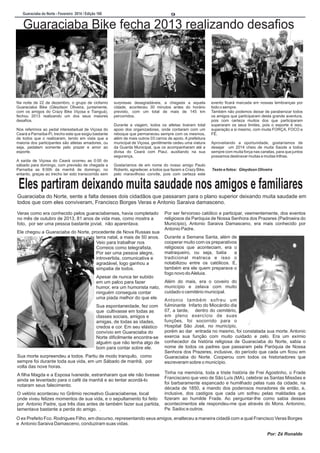 Guaraciaba do Norte - Fevereiro 2014 / Edição 160

9

Guaraciaba Bike fecha 2013 realizando desafios

Na noite de 22 de dezembro, o grupo de ciclismo
Guaraciaba Bike (Gleydson Oliveira, juntamente,
com os amigos do Crazy Bike Viçosa e Tianguá),
fechou 2013 realizando um dos seus maiores
desafios.
Nos referimos ao pedal interestadual de Viçosa do
Ceará a Parnaíba-Pi, trecho este que exigiu bastante
de todos que o realizaram, tendo em vista que a
maioria dos participantes são atletas amadores, ou
seja, pedalam somente pelo prazer e amor ao
esporte.
A saída de Viçosa do Ceará ocorreu as 0:00 do
sábado para domingo, com previsão de chegada a
Parnaíba as 8:00h da manhã de domingo, no
entanto, graças ao trecho ter sido transcorrido sem

surpresas desagradáveis, a chegada a aquela
cidade, aconteceu 30 minutos antes do horário
previsto, com um total de mais de 145 km
percorridos.
Durante a viagem, todos os atletas tiveram total
apoio dos organizadores, onde contaram com um
reboque que permaneceu sempre com os mesmos,
além de mais outros 03 carros de apoio. A prefeitura
municipal de Viçosa, gentilmente cedeu uma viatura
da Guarda Municipal, que os acompanharam até a
divisa do Ceará com Piauí, auxiliando na sua
segurança.
Gostaríamos de em nome do nosso amigo Paulo
Roberto, agradecer, a todos que fazem a Crazy Bike,
pelo maravilhoso convite, pois com certeza este

evento ficará marcada em nossas lembranças por
todo o sempre.
Também não podemos deixar de parabenizar todos
os amigos que participaram desta grande aventura,
pois com certeza muitos dos que participaram
superaram os seus limites, pois o esporte é isso,
superação a si mesmo, com muita FORÇA, FOCO e
FÉ.
Aproveitando a oportunidade, gostaríamos de
desejar um 2014 cheio de muita Saúde a todos
sempre com muita força nas canelas, para que juntos
possamos desbravar muitas e muitas trilhas.
Texto e fotos: Gleydson Oliveira

Eles partiram deixando muita saudade nos amigos e familiares
Guaraciaba do Norte, sente a falta desses dois cidadãos que passaram para o plano superior deixando muita saudade em
todos que com eles conviveram, Francisco Borges Veras e Antonio Saraiva damasceno.
Veras como era conhecido pelos guaraciabenses, havia completado
no mês de outubro de 2013, 81 anos de vida mas, como mostra a
foto, por ser uma pessoa bastante jovial, não aparentava.
Ele chegou a Guaraciaba do Norte, procedente de Nova Russas sua
terra natal, a mais de 50 anos.
Veio para trabalhar nos
Correios como telegrafista.
Por ser uma pessoa alegre,
introvertida, comunicativa e
agradável, logo ganhou a
simpatia de todos.
Apesar de nunca ter subido
em um palco para fazer
humor, era um humorista nato,
ninguém conseguia contar
uma piada melhor do que ele.
Sua espontaneidade, fez com
que cultivasse em todas as
classes sociais, amigos e
amigas, de todas as idades,
credos e cor. Em seu elástico
convívio em Guaraciaba do
Norte dificilmente encontra-se
alguém que não tenha algo de
bom para contar sobre ele.
Sua morte surpreendeu a todos. Partiu de modo tranquilo, como
sempre foi durante toda sua vida, em um Sábado de manhã, por
volta das nove horas.

Por ser fervoroso católico e participar, veementemente, dos eventos
religiosos da Paróquia de Nossa Senhora dos Prazeres (Padroeira do
Município), Antonio Saraiva Damasceno, era mais conhecido por
Antonio Padre.
Durante a Semana Santa, além de
cooperar muito com os preparativos
religiosos que aconteciam, era o
matraqueiro, ou seja, batia
a
tradicional matraca e isso o
notabilizou entre os católicos. E,
também era ele quem preparava o
fogo novo do Aleluia.
Além do mais, era o coveiro do
município e zelava com muito
cuidado o cemitério municipal.
Antonio também sofreu um
fulminante Infarto do Miocárdio dia
07, a tarde, dentro do cemitério,
em pleno exercício de suas
funções, foi socorrido para o
Hospital São José, no município,
porém ao dar entrada no mesmo, foi constatada sua morte. Antonio
exercia sua função com muito cuidado e zelo. Era um exímio
conhecedor da história religiosa de Guaraciaba do Norte, sabia o
nome de todos os padres que passaram pela Paróquia de Nossa
Senhora dos Prazeres, inclusive, do período que cada um ficou em
Guaraciaba do Norte. Cooperou com todos os historiadores que
escreveram sobre o município.

Tinha na memória, toda a triste história de Frei Agostinho, o Frade
Franciscano que veio de São Luís (MA), celebrar as Santas Missões e
foi barbaramente espancado e humilhado pelas ruas da cidade, na
década de 1850, a mando dos poderosos moradores de então, e,
inclusive, dos castigos que cada um sofreu pelas maldades que
O velório aconteceu no Grêmio recreativo Guaraciabense, local
fizeram ao humilde Frade. Ao perguntar-lhe como sabia desses
onde viveu felizes momentos de sua vida, e o sepultamento foi feito
por Antonio Padre, que três dias antes de também fazer sua partida, acontecimentos ele respondeu-me que através do Mons. Antonino,
Pe. Sadoc e outros.
lamentava bastante a perda do amigo. .

A filha Magda e a Esposa Ivaneide, estranharam que ele não tivesse
ainda se levantado para o café da manhã e ao tentar acordá-lo
notaram seus falecimento.

O ex Prefeito Fco. Rodrigues Filho, em discurso, representando seus amigos, enalteceu a maneira cidadã com a qual Francisco Veras Borges
e Antonio Saraiva Damasceno, conduziram suas vidas.
Por: Zé Ronaldo

 