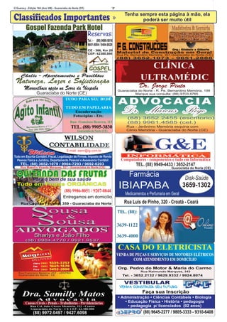 O Guaracy - Edição 164 (Ano VIII) - Guaraciaba do Norte (CE) 7 
Classificados Importantes » Tenha sempre esta página à mão, ela   
poderá ser muito útil 
Material de Construção em Geral 
Rua Pe. Bernardino Memória, 367-Guaraciaba do Norte-(CE) 
(88) 3652.1073 - 9651.2888  
AADDVVOOCCAACCIIAA 
Dr.  Marcus  Rêgo 
(88) 3652.2455 (escritorio) 
(88) 9961.4585 (cel.) 
Rua - Jerônimo Memória esquina com  
Clinio Memória - Guaraciaba do Norte (CE) 
Farmácia 
IBIAPABA 
Medicamentos e Perfumaria em Geral 
Disk-Saúde 
3659-1302 
Rua Luís de Pinho, 320 - Croatá - Ceará 
Provedor S CASA DO ELETRICISTA 
CASA DO ELETRICISTA 
VENDA DE PEÇAS E SERVIÇOS DE MOTORES ELÉTRICOS 
COM ATENDIMENTO EM DOMICÍLIO 
Org. Pedro do Motor & Maria do Carmo 
Rua Raimundo Marques, 343  
Tel. - 3652.2132 / 9629.9332 / 9924.8074 
Gospel Fazenda Park Hotel 
Reservas: 
Tel. -     (88) 9680-5816 
9601-8004 / 9404-0029 
CE - 366, Km 20  
CEP: 62380.000 
Chalés - Apartamentos e Pavilhões    
Natureza, Lazer e Sofisticação 
TUDO PARA SEU BEBÊ 
TUDO EM PAPELARIA  
Encadernação 
Fotocópias - Etc.  
Rua- Francisco Bezerra, 113 
TEL. (88) 9905-3830 
Guaraciaba do Norte (CE) 
Computadores - componentes e tudo em Informática 
TEL. (88) 9949-4433 / 3652-2147 
Guaraciaba do Norte (CE) 
• Administração • Ciências Contábeis • Biologia   
• Educação Física • História • pedagogia   
• pedagogia  p/ licenciados  (02 anos)   
Maravilhosa opção na Serra da Ibiapaba 
Guaraciaba do Norte (CE) 
CLÍNICA 
ULTRA MÉDIC 
Dr. Jorge Pinto 
Guaraciaba do Norte - R. Pe. Bernardino Memória, 199  
                 Marque sua consulta: (88) 9703.8765 
E-mail: awnr@ig.com.br 
Tudo em Escrita Contábil, Fiscal, Legalização de Firmas, Imposto de Renda 
Pessoa Física e Jurídica, Departamento Pessoal e Assessoria Contábil 
TEL. (88) 3652-1079 / 9904-7293 / 9692-0203 
Rua Maestro Vicente Marques, 527 - Guaraciaba do Norte (CE) 
QUITANDA DAS FRUTAS  
Para o bem de sua saúde 
Tudo em Frutas ORGÂNICAS 
  
(88) 9986-8051 / 9207-0844 
Entregamos em domicílio 
Rua Capitão Ferreira, 359 - Guaraciaba do Norte  
TEL. (88): 
3639-1122 
3639-4000 
Sousa 
& 
ousa ADVOGADOS 
SShhaarrllyyss  ee  JJooããoo  FFiillhhoo 
((8888))  99998844..44777700  //  99992211..99553377 
Dra. Samilly Matos 
A d v o c a c i a 
Causas Cíveis - Penais - Trabalhistas - Previdenciárias 
Rua Cel. João Cícero Memória, 322 - Centro 
Guaraciaba do Norte - CE CEP: 62.380-000 
(88) 9972.0497 / 9427.6098 
 