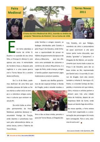 Feira                                                                                            Torres Novas
 Medieval                                                                                              2011




                          O tema da Feira Medieval de 2011, inserida no âmbito do
                           projecto “Memórias da História”, foi as Cortes de 1438.




E
                                                onde famílias e amigos ceavam; as
                                                                                        Três Estados, em que fidalgos,
                                                bodegas distribuídas pelo Castelo e
                                                                                        membros do clero e procuradores
               ste tema abordava a              pela Praça 5 de Outubro, onde tínha-
                                                                                        do povo acorreram à vila para
               morte de el-Rei D.               mos a oportunidade de provar os
                                                                                        tomar parte numa discussão, que
Duarte e a sucessão do seu único                hábitos da gastronomia da época e da
                                                                                        dividiu “grandes” e “pequenos”; a
filho, o Príncipe D. Afonso V, com              altura; a Mouraria,      que nos ofe-
                                                                                        Chegada do Rei Menor, um aconte-
apenas seis anos. A menoridade                  recia uma variedade de costumes e
                                                                                        cimento que reuniu todo o povo na
do herdeiro levou a disputas pela               comércio da cultura Muçulmana; e o
                                                                                        Praça 5 de Outubro, para dar as
regência e a uma quase guerra                   Lugar do Petiz, onde crianças, amigos
                                                                                        boas vindas ao Rei, representado
civil e Torres Novas foi o cenário              e família podiam experimentar jogos
                                                                                        por Daniel Leal, e à sua mãe, D. Leo-
deste confronto.                                tradicionais e construir castelos.
                                                                                        nor de Aragão. Com eles vieram
         De 5 a 8 de Maio, pude-                        Quanto aos desfiles gostaría-   também o Infante D. Henrique e D.
mos desfrutar de uma feira que                  mos de dar especial ênfase: à Ronda     Pedro; e o Grande Cortejo de Des-
convidou pessoas de todas as fai-               do Pregão, onde o alcaide recebeu a     pedida, o momento em que nobres,
xas etárias a voltar atrás no tem-                                                       clero, músicos e artistas partem e
po e a relembrar antigos costu-                                                          deixam para trás uma cidade
mes e culturas que existiam no                                                           cheia de histórias, depois de um
século XV.                                                                               majestoso Baile da Corte, onde
                                                                                         houve um bonito fogo de artificio.
         De entre todas as atrac-
ções    permanentes        da     Feira                                                  Na nossa opinião, a Feira estava
Medieval, podemos destacar: o                                                            muito bem organizada e a carac-
                                                feira e deu as boas vindas, perante o
assustador Postigo da Traição,                                                          terização das personagens foi muito
                                                povo de Torres Novas; à Chegada dos
onde doentes e prostitutas luta-                                                        bem conseguida. Para o ano, esta-
vam pela sobrevivência diária; as                                                       mos lá outra vez!
várias tascas, como a Taberna do
Touro Bravo,
                                                                                        Ana Laura Limede e Inês Quinteiro, 8ºB

14 Arturzinho do Oitavo Ano Lectivo 2010-2011
 