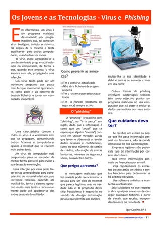 Os Jovens e as Tecnologias - Virus e Phishing


E
         m informática, um vírus é
         um programa malicioso
         desenvolvido por progra-
         madores que, tal como um
vírus biológico, infecta o sistema,
faz cópias de si mesmo e tenta
espalhar-se para outros computa-
dores, usando diversos meios.
     O vírus ataca agregando-se a
um determinado programa já insta-
lado no computador, de forma a
que, quando este arranca, o vírus
arranca com ele, propagando uma
                                        Como prevenir as amea-
infecção.                               ças?                                   roubar-lhe a sua identidade e
    Um vírus tanto pode ser um                                                 debitar contas ou cometer crimes
                                        Ter o antivirus actualizado           em seu nome;
inofensivo programa que pouco
                                        Não abrir ficheiros de origem
mais faz que incomodar ligeiramen-
                                         suspeita                                 Outras formas de phishing
te, como pode ir ao extremo de
                                        Ter o sistema operativo actua-        envolvem subterfúgios técnicos
destruir ficheiros e tornar um com-
                                         lizado                                têm como objectivo plantar um
putador inoperável.
                                        Ter   o firewall (programa de         programa malicioso no seu com-
                                         segurança) sempre activo.             putador que irá obter e enviar os
                                                                               dados pretendidos aos seus auto-
                                                O “phishing”                   res.
                                             O “phishing” (trocadilho com
                                        "phishing", ou “ir à pesca” em         Que cuidados devo
                                        inglês, dado que a informação é        ter?
                                        como que um “anzol” que se
    Uma característica comum a          espera que alguém “morda”) con-            Se receber um e-mail ou pop-
todos os vírus é a velocidade com       siste em utilizar métodos vários       up que lhe peça informação pes-
que se propagam, contaminando           que levem o cibernauta a revelar       soal ou financeira, não responda
outros ficheiros e computadores         dados pessoais e confidenciais,        nem clique no link da mensagem.
ligados à Internet que se revelem       como os seus números de cartão             Empresas legítimas não pedem
mais vulneráveis.                       de crédito, informação de contas       este tipo de informação por cor-
    Um vírus de computador está         bancárias, números de segurança        reio electrónico.
programado para se esconder da          social, passwords e outros.                Não envie informações pes-
melhor forma possível, para evitar a
                                                                               soais ou financeiras por e-mail.
sua detecção e remoção;
                                        Que perigos apresenta?                     Veja regularmente os extrac-
   Uma infecção por vírus pode tra-                                            tos do seu cartão de crédito e con-
zer sérias consequências para o pro-         A mensagem maliciosa que          tas bancárias para determinar se
prietário do material infectado, pois   foi enviada pode reencaminhar a        há débitos indevidos.
corrompe ficheiros, podendo até         pessoa para um sítio de Internet           Use software antivírus e man-
inutilizá-los, torna o sistema opera-   que parece legítimo, mas na ver-       tenha-o actualizado.
tivo muito mais lento e ocasional-      dade não é. O propósito deste             Seja cuidadoso no que respeita
mente pode até apoderar-se dos          sítio fraudulento é enganá-lo no       a abrir qualquer anexo ou descar-
dados pessoais do utilizador.           sentido de divulgar informação         regar quaisquer ficheiros a partir
                                        pessoal que permita aos burlões        de e-mails que receba, indepen-
                                                                               dentemente do remetente.

                                                                                                  Igor Coelho, 8º B

                                                                            Arturzinho do Oitavo Ano Lectivo 2010-2011   21
 