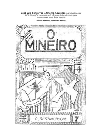 José Luís Gonçalves e António Lourenço foram ilustradores
   de “O Mineiro” e conseguiu-se 3 números do jornal mineiro que
                 exporemos ao longo deste volume.

               (cortesia da amiga, Srª Manuela Valoura)
 