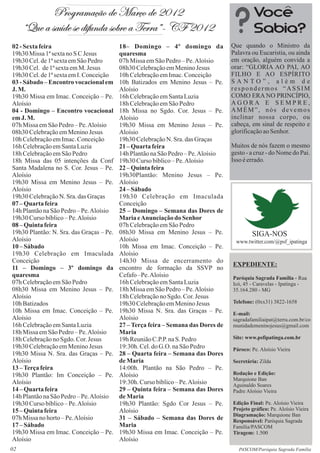 Programação de Março de 2012                                                   Você
     “Que a saúde se difunda sobre a Terra”- CF 2012                                        Sabia?
02 - Sexta feira                          18– Domingo – 4º domingo da              Que quando o Ministro da
19h30 Missa 1ª sexta no S C Jesus         quaresma                                 Palavra ou Eucaristia, ou ainda
19h30 Cel. de 1ª sexta em São Pedro       07h Missa em São Pedro – Pe. Aloísio     em oração, alguém convida a
19h30 Cel. de 1ª sexta em M. Jesus        08h30 Celebração em Menino Jesus         orar: “GLORIA AO PAI, AO
19h30 Cel. de 1ª sexta em I. Conceição    10h Celebração em Imac. Conceição        FILHO E AO ESPÍRITO
03 - Sábado – Encontro vocacional em      10h Batizados em Menino Jesus – Pe.      SANTO”, além de
J. M.                                     Aloísio                                  respondermos “ASSIM
19h30 Missa em Imac. Conceição – Pe.      16h Celebração em Santa Luzia            COMO ERA NO PRINCÍPIO,
Aloísio                                   18h Celebração em São Pedro              AGORA E SEMPRE,
04 - Domingo – Encontro vocacional        18h Missa no Sgdo. Cor. Jesus – Pe.      AMÉM”, nós devemos
em J. M.                                  Aloísio                                  inclinar nossa corpo, ou
07h Missa em São Pedro – Pe. Aloísio      19h30 Missa em Menino Jesus – Pe.        cabeça, em sinal de respeito e
08h30 Celebração em Menino Jesus          Aloísio                                  glorificação ao Senhor.
10h Celebração em Imac. Conceição         19h30 Celebração N. Sra. das Graças
16h Celebração em Santa Luzia             21 – Quarta feira                        Muitos de nós fazem o mesmo
18h Celebração em São Pedro               14h Plantão na São Pedro – Pe. Aloísio   gesto - a cruz - do Nome do Pai.
18h Missa das 05 intenções da Conf        19h30 Curso bíblico – Pe. Aloísio        Isso é errado.
Santa Madalena no S. Cor. Jesus – Pe.     22 – Quinta feira
Aloísio                                   19h30Plantão: Menino Jesus – Pe.
19h30 Missa em Menino Jesus – Pe.         Aloísio
Aloísio                                   24 – Sábado
19h30 Celebração N. Sra. das Graças       19h30 Celebração em Imaculada
07 – Quarta feira                         Conceição
14h Plantão na São Pedro – Pe. Aloísio    25 – Domingo – Semana das Dores de
19h30 Curso bíblico – Pe. Aloísio         Maria e Anunciação do Senhor
08 – Quinta feira                         07h Celebração em São Pedro
19h30 Plantão: N. Sra. das Graças – Pe.   08h30 Missa em Menino Jesus – Pe.                SIGA-NOS
Aloísio                                   Aloísio                                    www.twitter.com/@psf_ipatinga
10 – Sábado                               10h Missa em Imac. Conceição – Pe.
19h30 Celebração em Imaculada             Aloísio
Conceição                                 14h30 Missa de encerramento do
                                                                                   EXPEDIENTE:
11 – Domingo – 3º domingo da              encontro de formação da SSVP no
quaresma                                  Cefafo –Pe. Aloísio                      Paróquia Sagrada Família - Rua
07h Celebração em São Pedro               16h Celebração em Santa Luzia            Icó, 45 - Caravelas - Ipatinga -
08h30 Missa em Menino Jesus – Pe.         18h Missa em São Pedro – Pe. Aloísio     35.164.280 - MG
Aloísio                                   18h Celebração no Sgdo. Cor. Jesus
10h Batizados                             19h30 Celebração em Menino Jesus         Telefone: (0xx31) 3822-1658
10h Missa em Imac. Conceição – Pe.        19h30 Missa N. Sra. das Graças – Pe.     E-mail:
Aloísio                                   Aloísio                                  sagradafamiliaipat@terra.com.br/co
16h Celebração em Santa Luzia             27 – Terça feira – Semana das Dores de   munidademeninojesus@gmail.com
18h Missa em São Pedro – Pe. Aloísio      Maria
18h Celebração no Sgdo. Cor. Jesus        19h Reunião C.P.P. na S. Pedro           Site: www.psfipatinga.com.br
19h30 Celebração em Menino Jesus          19:30h. Cel. do G.O. na São Pedro        Pároco: Pe. Aloísio Vieira
19h30 Missa N. Sra. das Graças – Pe.      28 – Quarta feira – Semana das Dores
Aloísio                                   de Maria                                 Secretária: Zilda
13 – Terça feira                          14:00h. Plantão na São Pedro – Pe.
19h30 Plantão: Im Conceição – Pe.         Aloísio                                  Redação e Edição:
                                                                                   Marquione Ban
Aloísio                                   19:30h. Curso bíblico – Pe. Aloísio      Aguinaldo Soares
14 – Quarta feira                         29 – Quinta feira – Semana das Dores     Padre Aloísio Vieira
14h Plantão na São Pedro – Pe. Aloísio    de Maria
19h30 Curso bíblico – Pe. Aloísio         19h30 Plantão: Sgdo Cor Jesus – Pe.      Edição Final: Pe. Aloísio Vieira
15 – Quinta feira                         Aloísio                                  Projeto gráfico: Pe. Aloísio Vieira
                                                                                   Diagramação: Marquione Ban
07h Missa no horto – Pe. Aloísio          31 – Sábado – Semana das Dores de        Responsável: Paróquia Sagrada
17 – Sábado                               Maria                                    Família/PASCOM
19h30 Missa em Imac. Conceição – Pe.      19h30 Missa em Imac. Conceição – Pe.     Tiragem: 1.500
Aloísio                                   Aloísio
02                                                                                    PASCOM/Paróquia Sagrada Família
 