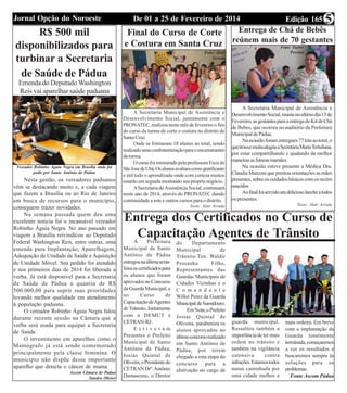 Edição 165De 01 a 25 de Fevereiro de 2014Jornal Opção do Noroeste 5
R$ 500 mil
disponibilizados para
turbinar a Secretaria
de Saúde de Pádua
Nesta gestão, os vereadores paduanos
vêm se destacando muito e, a cada viagem
que fazem a Brasília ou ao Rio de Janeiro
em busca de recursos para o município,
conseguem trazer novidades.
Na semana passada quem deu uma
excelente noticia foi o incansável vereador
Robinho Águia Negra. No ano passado em
viagem a Brasília reivindicou ao Deputado
Federal Washington Reis, entre outras, uma
emenda para Implantação, Aparelhagem,
Adequação de Unidade de Saúde e Aquisição
de Unidade Móvel. Seu pedido foi atendido
e nos primeiros dias de 2014 foi liberada a
verba. Já está disponível para a Secretaria
de Saúde de Pádua a quantia de R$
500.000,00 para suprir suas prioridades
levando melhor qualidade em atendimento
à população paduana.
O vereador Robinho Águia Negra falou
durante recente sessão na Câmara que a
verba será usada para equipar a Secretaria
de Saúde.
O investimento em aparelhos como o
Mamógrafo já está sendo comemorado
principalmente pela classe feminina. O
município não dispõe desse importante
aparelho que detecta o câncer de mama.
Ascom Câmara de Pádua
Sandro Olivier
Emenda do Deputado Washington
Reis vai aparelhar saúde paduana
Vereador Robinho Águia Negra em Brasília onde foi
pedir por Santo Antônio de Pádua
Final do Curso de Corte
e Costura em Santa Cruz
A Secretaria Municipal de Assistência e
Desenvolvimento Social, juntamente com o
PRONATEC, realizou neste mês de fevereiro o fim
do curso da turma de corte e costura no distrito de
Santa Cruz.
Onde se formaram 18 alunos ao total, sendo
realizadoumaconfraternizaçãoparaoencerramento
daturma.
OcursofoiministradopelaprofessoraEuzade
SãoJosedeUbá.Osalunosavaliamcomogratificante
e útil todo o aprendizado onde com certeza muitos
estarão em seguida montando seu próprio negócio.
ASecretaria deAssistência Social, continuará
neste ano de 2014, através do PRONATEC dando
continuidade a este e outros cursos para o distrito.
Texto: Alair Arruda
Entrega de Chá de Bebês
reúnem mais de 70 gestantes
A Secretaria Municipal de Assistência e
DesenvolvimentoSocial,reuniunoultimodia13de
Fevereiro,asgestantesparaaentregadoKitdeChá
de Bebes, que ocorreu no auditório da Prefeitura
MunicipaldePádua.
Naocasiãoforamentregues77kitsaototal,o
quetrouxemuitaalegriaaSecretáriaMariaTertuliana,
por estar compartilhando e ajudando da melhor
maneirasasfuturasmamães.
Na ocasião esteve presente a Médica Dra.
Claudia Marconi que prestou orientações as mães
presentes,sobreoscuidadosbásicoscomosrecém
nascidos
Aofinalfoiservidoumdeliciosolancheatodos
os presentes.
Texto: Alair Arruda
Entrega dos Certificados no Curso de
Capacitação Agentes de TrânsitoA Prefeitura
Municipal de Santo
Antônio de Pádua
entregounaúltimasexta-
feiraoscertificadospara
os alunos que foram
aprovadosnoConcurso
daGuardaMunicipal,e
no Curso de
CapacitaçãodeAgentes
deTrânsito,Juntamente
com o DEMUT e
CETRAN-RJ.
E s t i v e r a m
Presentes o Prefeito
Municipal de Santo
Antônio de Pádua,
Josias Quintal de
Oliveira,oPresidentedo
CETRANDrº.Antônio
Damasceno, o Diretor
guarda municipal.
Ressaltou também a
importância de ter mais
ordem no trânsito e
também na vigilância
ostensiva contra
infrações.Estamostodos
numa caminhada por
uma cidade melhor e
do Departamento
Municipal de
Trânsito Ten. Waldir
Pessanha Filho,
Representantes das
Guardas Municipais de
Cidades Vizinhas e o
C o m a n d a n t e
Willer Perez da Guarda
MunicipaldeSumidouro.
EmNota,oPrefeito
Josias Quintal de
Oliveira, parabeniza os
alunos aprovados no
últimoconcursorealizado
em Santo Antônio de
Pádua, por terem
chegado a esta etapa do
concurso para a
efetivação no cargo de
mais ordeira. Em breve
com a implantação da
Guarda totalmente
terminada,começaremos
a ver os resultados e
buscaremos sempre às
soluções para os
problemas.
Fonte Ascom Pádua
Foto: Taylor
PereiraFoto: Alair
Arruda
 