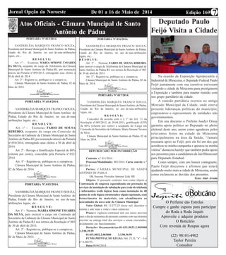 Edição 169De 01 a 16 de Maio de 2014Jornal Opção do Noroeste 7
Atos Oficiais - Câmara Muncipal de Santo
Antônio de Pádua
PORTARIA Nº.013/2014.
VANDERLÉIA MARQUES FRANCO SOUZA,
Presidente da Câmara Municipal de SantoAntônio de Pádua,
Estado do Rio de Janeiro, no uso de suas atribuições
legais, etc...
R E S O L V E:
Art. 1º - Exonerar, MARIA SIMONE TAVARES
DA SILVA, ocupante do cargo de Telefonista da Câmara
Municipal de Santo Antônio de Pádua-RJ, por nomeação
através da Portaria nº.095/2013, retroagindo seus efeitos a
30 de abril de 2014.
Art. 2º - Registre-se, publique-se e cumpra-se.
Câmara Municipal de Santo Antônio de Pádua, 02 de
Maio de 2014.
PORTARIA Nº.014/2014.
VANDERLÉIA MARQUES FRANCO SOUZA,
Presidente da Câmara Municipal de Santo Antônio de
Pádua, Estado do Rio de Janeiro, no uso de suas
atribuições legais, etc...
R E S O L V E:
Art. 1º - Exonerar, FABIO DE SOUSA
RIBEIRO, ocupante do cargo em Comissão de
Secretário de Gabinete da Câmara Municipal de Santo
Antônio de Pádua-RJ, por nomeação através da Portaria
nº.010/2014, retroagindo seus efeitos a 30 de abril de
2014.
Art. 2º - Revoga a Gratificação Especial de 80%
(oitenta por cento), concedida pela Portaria nº.012/
2014.
Art. 3º - Registre-se, publique-se e cumpra-se.
Câmara Municipal de Santo Antônio de Pádua,
02 de Maio de 2014.
PORTARIA Nº.015/2014.
VANDERLÉIA MARQUES FRANCO SOUZA,
Presidente da Câmara Municipal de Santo Antônio de
Pádua, Estado do Rio de Janeiro, no uso de suas
atribuições legais, etc...
R E S O L V E:
Art. 1º - Nomear, MARIASIMONE TAVARES
DA SILVA, para exercer o cargo em Comissão de
Secretário de Gabinete da Câmara Municipal de Santo
Antônio de Pádua-RJ, nos termos da Resolução nº.003
de 30 de abril de 2013.
Art. 2º - Registre-se, publique-se e cumpra-se.
Câmara Municipal de Santo Antônio de Pádua,
02 de Maio de 2014.
PORTARIA Nº.016/2014.
VANDERLÉIA MARQUES FRANCO SOUZA,
Presidente da Câmara Municipal de SantoAntônio de Pádua,
Estado do Rio de Janeiro, no uso de suas atribuições
legais, etc...
R E S O L V E:
Art. 1º - Nomear, FABIO DE SOUSA RIBEIRO,
para exercer o cargo de Telefonista da Câmara Municipal de
Santo Antônio de Pádua-RJ, nos termos da Resolução nº.003
de 30 de abril de 2013.
Art. 2º - Registre-se, publique-se e cumpra-se.
Câmara Municipal de Santo Antônio de Pádua, 02 de
Maio de 2014.
PORTARIA Nº.017/2014.
VANDERLÉIA MARQUES FRANCO SOUZA,
Presidente da Câmara Municipal de SantoAntônio de Pádua,
Estado do Rio de Janeiro, no uso de suas atribuições
legais, etc...
R E S O L V E:
Conceder de acordo com o § 1º do Art. 11 da
Resolução nº.003/2013, de 30.04.2013, gratificação (GTI)
de 80% (oitenta por cento) a ocupante do Cargo em
Comissão de Secretário de Gabinete, Maria Simone Tavares
da Silva.
Câmara Municipal de Santo Antônio de Pádua, 02 de
Maio de 2014.
REPUBLICADO POR INCORREÇÃO
Contrato n.º 011/2014
Processo/Modalidade: 003/2014 Carta convite n.º
003/2014
Partes: CÂMARA MUNICIPAL DE SANTO
ANTÔNIO DE PÁDUA
OK Itaocara Provedor Internet Ltda ME
Objeto: O presente contrato tem como objeto a
Contratação de empresa especializada em prestação de
serviços de instalação de tubulação para rede de telefonia
e informática (rede lógica) bem como instalação de 48
pontos de rede lógica estruturada e alguns opcionais, com
fornecimento de materiais, em atendimento as
necessidades da nova sede da Câmara Municipal
Valor Global: R$ 13.277,25 (treze mil, duzentos e
setenta e sete reais e vinte e cinco centavos)
Prazo:A vigência contratual terá seu início previsto
para o dia da assinatura do presente contrato com seu término
previsto na entrega total dos serviços a serem executados,
devidamente em funcionamento.
Dotações Orçamentárias:01.031.0033.2.003000
3.3.90.39.99
01.031.0032.2.003000 3.3.90.30.99
FUNDAMENTAÇÃO LEGAL: Art. 23, II, “a” – Lei
nº 8.666/93.
Data:08/04/2014.
Deputado Paulo
Feijó Visita a Cidade
de Miracema
O Perfume das Estrelas
Compre e ganhe cupons para participar
do Roda a Roda Jequiti
Aproveite e adquire produtos
O Boticário
Com revenda de Roupas agora
(22) 98101-4902
Taylor Pereira
Consultor
Na ocasião da Exposição Agropecuária e
Industrial de Miracema, o Deputado Federal Paulo
Feijó juntamente com sua comitiva estiveram
visitando a cidade de Miracema para prestigiarem
a Exposição e também para manter reunião com
seu grupo partidário da cidade.
A reunião partidária ocorreu no antigo
Mercado Municipal da Cidade, onde esteve
presente lideranças políticas do município,
empresários e representante de entidades não
governamentais.
Em seu discurso o Prefeito Juedyr Orsay
garantiu apoio político ao Deputado no pleito
eleitoral deste ano, assim como agradeceu pelos
relevantes feitos na cidade de Miracema
principalmente na área da Saúde, “Jamais
recusaria apoio ao Feijó, pois ele foi um dos que
acreditou na minha campanha e apostou na minha
vitória” destacou Juerdyr que também pediu apoio
aos presentes para a candidatura de Jair Bitencourt
para Deputado Estadual.
Como sempre, com um humor contagiante,
Paulo Feijó discursou e afirmou que estará
ajudando muito mais a cidade de Miracema, assim
como esclareceu as duvidas dos presentes.
Texto: Alair Arruda
 