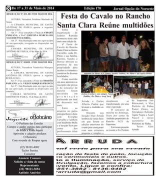Edição 170 Jornal Opção do NoroesteDe 17 a 31 de Maio de 20148
RESOLUÇÃO Nº. 013, DE 19 DE MAIO DE 2014.
AUTORA: Vereadora Neidimar Machado de
Souza.
A CÂMARA MUNICIPAL DE SANTO
ANTÔNIO DE PÁDUA aprova a seguinte
RESOLUÇÃO:-
Art. 1º - Fica concedido o Título de CIDADÃ
PADUANA, a Profª CRISTINA MÁRCIA DO
NASCIMENTO LISBÔA..
Art. 2º - Esta Resolução entra em vigor na data
de sua aprovação, revogadas as disposições em
contrário.
CÂMARA MUNICIPAL DE SANTO
ANTÔNIO DE PÁDUA, 19 de Maio de 2014.
RESOLUÇÃO Nº. 014,DE 19 DE MAIO DE 2014.
AUTORA: Vereadora Vanderléia Marques
Franco Souza.
A CÂMARA MUNICIPAL DE SANTO
ANTÔNIO DE PÁDUA aprova a seguinte
RESOLUÇÃO:-
Art. 1º - Fica concedido o Título de CIDADÃO
PADUANO, ao Sr. VILIAN MARQUES FRANCO.
Art. 2º - Esta Resolução entra em vigor na data
de sua aprovação, revogadas as disposições em
contrário.
CÂMARA MUNICIPAL DE SANTO
ANTÔNIO DE PÁDUA, 19 de Maio de 2014.
O Perfume das Estrelas
Compre e ganhe cupons para participar
do Roda a Roda Jequiti
Aproveite e adquire produtos
O Boticário
Com revenda de Roupas agora
(22) 98101-4902
Taylor Pereira
Consultor
Anuncie Conosco
Solicite a visita de nosso
Representante
(22) 98121-3694
Antônio Américo
Festa do Cavalo no Rancho
Santa Clara Reúne multidõesSobre a
organização de
Judinei Ramada
aconteceu neste mês
mais uma edição da
6ª Festa do
Cavalo do Rancho
Santa Clara no Bairro
Carvalho, onde Dr.
Plínio e sua família,
Karime, Sandro e
Denise abriram as
porteiras de sua
propriedade para
receber os visitantes e
comitivas de diversas
localidades,
Como ocorrido
em anos anteriores as
inscrições das provas
e do concurso de
marcha foram
revestidos em
p r e m i a ç ã o
perfazendo um total
de dezesseis mil
reais.
Entre as
atrações no palco
principal houve show
com Everaldo
Carvalho e também
com Sandrinho Mello
e a locução ficou por
conta dos
profissionais Alair
Andrinho do Haras ACS, kamire, Sandro, Judiney, Dr. Plínio e sua esposa Denise
Arruda e Carlos
Alberto Pudim que
levaram a multidão ao
delírio.
Durante sua
locução Alair Arruda
lembrou de várias fases
em que foram as
edições anteriores do
evento pois começaram
com uma estrutura
pequena e simples e
atualmente se
transformando em uma
mini exposição.
O concurso de
marcha no domingo,
ficou por conta de
Andinho proprietário do
Rancho ACS de
Itaperuna.
Estiveram presente
ao evento o Ex Prefeito
de Itaperuna Jair
Bitencourt, o Vice
Prefeito de Pádua
Pastor Otony, os
Vereadores Robinho
Águia Negra e Assef
Nascif e vários
secretários da
Prefeitura de Pádua.
Texto: Alair
Arruda
Joelson Cowboy e seus amigos, Nando
Padilha , Dr. Plínio e Assef Nacif
 