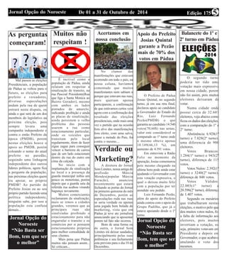 Jornal Opção do Noroeste De 01 a 31 de Outubro de 2014 Edição 175 5 
As perguntas 
começaram! 
Mal passou as eleições 
Presidenciais, a população 
de Pádua se voltou para o 
futuro, as eleições para 
prefeito e vereadores, 
diversas especulações 
andam pela rua de quem 
entrará nesta disputa, ou 
ainda o que será de um dos 
membros do legislativo na 
próxima eleição, pois 
sempre levara uma 
campanha independente e 
contra o então Prefeito da 
época (PMDB), porem 
nestas eleições houve o 
apoio ao PMDB, porém 
coloando o nome do atual 
prefeito no paredão, 
seguindo uma linhagem 
independente dos outros 
lideres políticos, agora fica 
a pergunta da população, 
nas próximas eleições quem 
ira apoiar, ao próprio 
PMDB? Ao partido do 
Prefeito Josias ou ao seu 
próprio partido fazendo uma 
política independente, 
ninguém sabe, por isso a 
população esta confusa 
demais... 
Muitos não 
respeitam ! 
Jornal Opção do 
Noroeste 
“Não Basta ser 
Bom, tem que ser 
o melhor” 
É incrível como a 
população de Pádua, ainda 
relutam em respeitar a 
sinalização de transito, na 
rua Pascoal Possidente(Rua 
que liga a Santa Monica ao 
Bairro Gerador), mesmo 
com ambos os lados 
pintados de amarelo, 
indicando proibição e ainda 
as placas de sinalização, 
ainda persistem o velho 
problema das pessoas 
usarem a rua como 
estacionamento particular, 
onde os veículos que 
transitam pelo local 
regularmente, têem de fazer 
zigue zague para conseguir 
vencer a barreira de carros 
que de um lado estacionam 
dentro da rua do outro em 
cima da calçada. 
No inicio com a 
implantação da sinalização 
no local e a presença da 
guarda municipal inibiu um 
pouco os motoristas, porém 
depois que a guarda saiu da 
referida rua acabou virando 
bagunça novamente. 
Muitos comerciantes 
reclamaram da sinalização, 
mais se irmos a cidades 
grandes, veremos que as 
principais ruas são 
sinalizadas proibindo o 
estacionamento para não 
engarrafar o transito e os 
comércios por si possuem 
estacionamento próprios 
para melhor comodidade de 
seus clientes. 
Mais pena que Pádua 
muitos não pensam assim... 
Só criticam... 
Acertamos em 
nossa conclusão 
No clamor das 
manifestações que estavam 
ocorrendo em todo o pais, na 
nossa coluna, havíamos 
comentado que muitos 
manifestantes nem sabiam o 
porque que estavam nas ruas, 
mais queriam apenas 
participarem, a confirmação 
de que estávamos certos veio 
agora com a confirmação dos 
resultado das eleições 
presidenciais, onde mais uma 
vez o partido que na ocasião 
fora alvo das manifestações 
fora eleito, com uma salva, 
quase a metade do Pais, foi 
contra o mesmo.... 
Verdade ou 
Marketing? 
A diretora do Jornal 
Sem Limites, nossa amiga de 
profissão Márcia 
Mendes(popular Márcia 
Furacão), anunciou 
recentemente que estará 
fechando as portas do Jornal 
na primeira quinzena do mês 
de Dezembro, porém as 
especulações roda nas ruas 
se seria verdade ou apenas 
uma jogada bem bolada de 
marketing, vista que em 
Pádua já teve ate jornalista 
anunciando que ia aposentar 
porem tal fato não ocorreu. 
Bom de uma forma ou 
de outra, o Jornal Sem 
Limites irá deixar saudades, 
principalmente pelas suas 
polêmicas e seu fechamento 
esta previsto para o dia 10 de 
Dezembro. 
Apoio do Prefeito 
Josias Quintal 
garante a Pezão 
mais de 70% dos 
votos em Pádua 
O Prefeito de Pádua 
Josias Quintal, no segundo 
turno, já em sua reta final, 
declarou apoio ao candidato 
a Governador do Estado do 
Rio, Luiz Fernando 
Pezão(PMDB) o que 
garantiu ao candidato 14.540 
votos(70,60$) nas urnas, 
valor este considerável se 
comparado ao 1º turno onde 
o mesmo obteve apenas 
10.149(46,13 %), um 
aumento de 4.391 votos. 
Em entrevista a Rádio 
Feliz no momento da 
apuração, Josias comemorou 
pois mesmo chegando na 
ultima hora pode ainda estar 
ajudando o Governador com 
esta votação expressiva, o 
qual o deixou muito feliz 
com a população por ter 
atendido seu pedido. 
Luiz Fernando Pezão, 
além do apoio do Prefeito 
ainda contou com o apoio do 
Grupo Padilha, que já o 
estava apoiando desde o 1º 
turno. 
Jornal Opção do 
Noroeste 
“Não Basta ser 
Bom, tem que ser 
o melhor” 
Balancete do 1º e 
2º turno em Pádua 
O segundo turno 
poderia ter tido uma 
votação mais expressiva 
em nossa cidade, porem 
não foi assim, pois muitos 
eleitores deixaram de 
votar. 
Numa cidade onde 
possui cerca de 32.607 
eleitores, veja abaixo como 
ficou os dados das eleições, 
com a comparação do 1º e 
2º turno. 
Abstinência: 6.928(1º 
turno) e 7.828(2º turno), 
uma diferencia de 900 
eleitores. 
Votos Brancos: 
1.284(1º turno) e 943(2º 
turno), diferença de 115 
votos. 
Votos Nulos: 2.392(1º 
turno) e 3240(2º turno), 
diferença de 848 votos. 
Votos Válidos: 
22.003(1º turno) e 
20.596(2º turno), diferença 
de 1.407 votos. 
Segundo os mesários 
que trabalharam nestas 
eleições, o motivo pelo que 
deu muitos votos nulos, foi 
a falta de informação aos 
eleitores, pois muitos 
invertiam a votação, ou 
seja, primeiro votavam em 
Presidente e depois em 
Governador, o que acabava 
anulando o voto dos 
mesmos. 
 