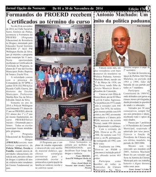 Edição 176De 01 a 30 de Novembro de 2014Jornal Opção do Noroeste 3
Faleceu neste mês, um
dos vereadores com mais
numeros de mandatos na
Politica Paduana, Antonio
Machado Brum, nasido em
17 de Março de 1938, em
Boa Nova, sendo filho de
Anízio Mauricio Brum e
Rosalina da Conceição.
Casou-se com Dilza de
Souza Brum, pai de 02 filhos
e avõ de 4 netos. Ingressou-
se na política em 1972, tendo
sido a vereador com 446
votos. Em 1976, foi reeleito
pelo mesmo partido com 659
votos e, em 1982, novamente
reconduziu a Câmara pelo
PDS( sucessor da extinta
Arena), tendo 856 eleitores
lhe depositando a confiança.
Com a extinção do
PDS, filiou-se ao PL, em
1988, foi reeleito com 512
votos e, no PL permaneceu,
se reelegendo em 1992, com
454 votos.
Finalmente em 1996,
filiou-se ao PSDB e
concorreu à reeleição pela 6ª
vez, obtendo assim 463
votos.
Participou como
menbro de todas as
comissões da Câmara
Municipal. Na Mesa
Antonio Machado: Um
mito da política paduana
Diretora ocupou o cargo de
2º secretário.
Foi lider de Governo na
época do Prefeito Abel Silva
Malafaia, no período de
1983 a 1988; lider da
bancada do seu partido por
todos os 7 mandatos.
Participou na
Constituinte de 1989/92,
onde defendeu com garras as
classes menos privilegiadas,
dando prioridade às questões
de saúde e a educação.
Vereador por 30 anos
consecutivos, sempre fiel
aos seus princípios e ideais,
recebendo todo o apoio de
seus aliados.
Passou por 7 prefeitos
e 14 Presidentes da Camara
Municipal, respeitado e
admirado por seus pares.
Exerceu a função de
Presidente da Câmara em
seu último mandato, no
período de 2003/2004.
Mesmo sem ter
renovado seu mandato em
2005, Antônio Machado
Brum foi um vereador que
ficou na história da Câmara
Municipal pelo seu trabalho
honesto e digno durante
todos esses anos.
Fonte: Jormal “A Folha”
Foto: Facebook
Formandos do PROERD recebem
Certificados ao término do curso
No dia 26 de novembro
de 2014, no Clube Social de
Santo Antônio de Pádua,
aconteceu a Formatura do
PROERD (Programa
Educacional de Resistência
às Drogas), ministrado pelo
Educador Social Instrutor
PROERD 2º SGT PM
Wellington Rocha da Silva,
que já ministra o programa
neste município há 11 anos.
Nesta oportunidade
receberam os Certificados de
Conclusão do Programa, os
alunos do 5º ano das Escolas
Municipais Pedro Baptista
de Sousa e Escola Viva.
A solenidade contou
com a presença do
Comandante do 36º BPM, o
senhor TEN CEL PM Sylvio
Ricardo Ciuffo Guerra, dos
diretores das Escolas
Municipais. Professores
Mariléa Reis Vaz da Silva e
Edivaldo Júnior da Silva.
Somente no ano de
2014 o Policial Wellington
está formando 375 alunos do
5º ano no PROERD, além de
531 alunos dos 1º e 2º ano
do ensino fundamental, no
curso PROERD/Séries
iniciais – Orientando para o
futuro. Todas as escolas
municipais foram atendidas
pelo programa.
O Programa
Educacional de Resistência
às Drogas
(PROERD)consiste num
esforço cooperativo da
Polícia Militar, Escola e
Família, visando através de
atividades educacionais em
sala de aula, prevenir o abuso
de drogas e a prática de atos
de violência entre estudantes
do Ensino Fundamental no
país.
O Programa que é um
plano de estudos organizado
é desenvolvido com auxílio
de material didático, que
oferece estratégias
preventivas para a
comunidade escolar e
potencializa a participação da
família no contexto escolar e
no convívio social.
Estes formandos se
juntam aos milhões de
PROERDIANOS, que
decidiram ficar longe das
drogas e violência.
Fonte: PROERD -
Texto:PM Wellington Rocha da
Silva
Fotos: Jornal Opção do
Noroeste: Alair Arruda e Taylor
Pereira
 